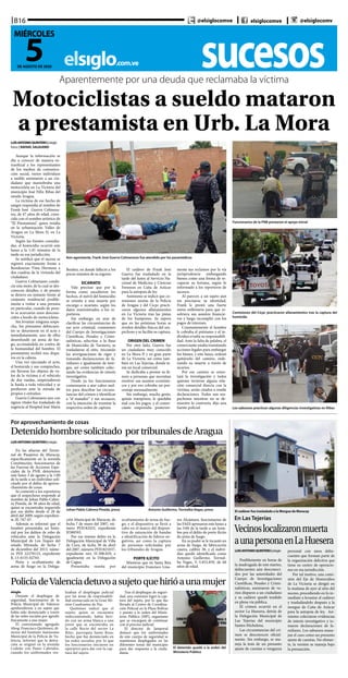 sucesoselsiglo.com.ve
B16
5DE AGOSTO DE 2020
MIÉRCOLES
@elsiglocomve elsiglocomve @elsiglocomv
Aparentemente por una deuda que reclamaba la víctima
Motociclistas a sueldo mataron
a prestamista en Urb. La Mora
Aún agonizante, Frank José Guerra Colmenares fue atendido por los paramédicos
Funcionarios de la PNB prestaron el apoyo inicial
Comisiones del Cicpc practicaron allanamientos tras la captura del
homicida
Los sabuesos practican algunas diligencias investigativas en Ribas
LUISANTONIOQUINTERO|elsiglo
fotos | RAFAEL SALGUERO
Aunque la información se
dio a conocer de manera ex-
traoficial a los representantes
de los medios de comunica-
ción social, varios individuos
a sueldo asesinaron a un ciu-
dadano que maniobraba una
motocicleta en La Victoria del
municipio José Félix Ribas del
estado Aragua.
La víctima de ese hecho de
sangre respondía al nombre de
Frank José Guerra Colmena-
res, de 47 años de edad, cono-
cido con el nombre artístico de
“El Prestamista”, quien residía
en la urbanización Valles de
Aragua en La Mora II, en La
Victoria.
Según las fuentes consulta-
das, el homicidio ocurrió este
lunes a la 1:45 minutos de la
tarde en esa jurisdicción.
Se notificó que el suceso se
registró exactamente frente a
Residencias Vista Hermosa a
dos cuadras de la vivienda del
ciudadano.
Guerra Colmenares condu-
cía una moto, de la cual se des-
conocen detalles, y de pronto
se detuvo un instante frente al
conjunto residencial posible-
mente a visitar a una persona
en particular, cuando de pron-
to se acercaron unos descono-
cidos a bordo de motocicletas.
Sin levantar ninguna sospe-
cha, los presuntos delincuen-
tes se detuvieron en el acto e
inmediatamente, uno de ellos
desenfundó un arma de fue-
go, accionándola en contra de
la humanidad del hombre. El
prestamista recibió tres dispa-
ros en la cabeza.
Una vez ejecutado el acto,
el homicida y sus compinches,
sin llevarse los objetos de va-
lor de la víctima o el vehículo
de dos ruedas, emprendieron
la huida a toda velocidad y se
perdieron ante la mirada de
propios y extraños.
Guerra Colmenares aun con
signos vitales fue trasladado de
urgencia al Hospital José María
Benítez, en donde falleció a los
pocos minutos de su ingreso.
	
SICARIATO
Vale precisar que por la
forma como sucedieron los
hechos, el móvil del homicidio
se orienta a una muerte por
encargo o sicariato, según los
datos suministrados a los re-
porteros.
Sin embargo, en aras de
clarificar las circunstancias de
ese acto criminal, comisiones
del Cuerpo de Investigaciones
Científicas, Penales y Crimi-
nalísticas, adscritas a la Base
de Homicidio de Turmero, se
trasladaron al sitio, iniciando
las averiguaciones de rigor y
tomando declaraciones de fa-
miliares e igualmente de testi-
gos, así como también colec-
tando las evidencias de interés
investigativo.
Desde ya los funcionarios
comenzaron a atar cabos suel-
tos para descifrar las circuns-
tancias del crimen e identificar
a “el matador” y sus secuaces,
con la intención de tramitar la
respectiva orden de captura.
El cadáver de Frank José
Guerra fue trasladado en la
tarde del lunes al Servicio Na-
cional de Medicina y Ciencias
Forenses en Caña de Azúcar
para la autopsia de ley.
Asimismo se indicó que co-
misiones mixtas de la Policía
de Aragua y del Cicpc practi-
caron algunos allanamientos
en La Victoria tras las pistas
de los hampones. Se espera
que en las próximas horas se
revelen detalles físicos del sos-
pechoso y se facilite su captura.
ORIGEN DEL CRIMEN
Por otro lado, Guerra fue
un ciudadano muy conocido
en La Mora II y en gran parte
de La Victoria, así como tam-
bién en Las Tejerías, donde te-
nía un local comercial.
Se dedicaba a prestar su di-
nero a personas que necesitan
resolver sus asuntos económi-
cos y por eso cobraba un por-
centaje mensualmente.
Sin embargo, mucha gente,
quizás tramposos, le quedaba
mal con los pagos, y el comer-
ciante emprendía posterior-
mente sus reclamos por la vía
jurisprudencia embargando
bienes como una forma de re-
cuperar su fortuna, según lo
informado a los reporteros de
sucesos.
Al parecer, a un sujeto aún
sin precisarse su identidad,
Frank le prestó una fuerte
suma millonaria para que re-
solviera sus asuntos financie-
ros y luego incumplió con los
pagos de intereses.
Constantemente el hombre
le cobraba el préstamo y el in-
dividuo evadía su responsabili-
dad. Ante la falta de palabra, el
comerciante estaba tramitando
acciones legales para embargar
los bienes, y este lunes, ordenó
quitárselo del camino, orde-
nando su muerte a través de
sicarios.
Por ese camino se orien-
tará la investigación y todos
quienes tuvieron alguna rela-
ción comercial directa con la
víctima, serán citados a rendir
declaraciones. Todos son sos-
pechosos mientras no se de-
muestre lo contrario, dijo una
fuente policial.
LUISANTONIOQUINTERO|elsiglo
Posiblemente en horas de
la madrugada de este martes,
delincuentes aún desconoci-
dos por las autoridades del
Cuerpo de Investigaciones
Científicas, Penales y Crimi-
nalísticas, asesinaron de va-
rios disparos a un ciudadano
y su cadáver quedó tendido
en plena vía pública.
El crimen ocurrió en el
sector La Huesera, detrás de
la Delegación Municipal de
Las Tejerías del municipio
Santos Michelena.
Las circunstancias del cri-
men se desconocen oficial-
mente. Sin embargo, se ma-
neja la tesis de un presunto
ajuste de cuentas o venganza
personal con unos delin-
cuentes que forman parte de
la organización delictiva que
tiene su centro de operacio-
nes en esa jurisdicción.
Por tal motivo, una comi-
sión del Eje de Homicidios
de La Victoria se dirigió en
la mañana de ayer al sitio del
suceso, procediendo en lo in-
mediato a levantar el cadáver
y trasladándolo después a la
morgue de Caña de Azúcar
para la autopsia de ley. Asi-
mismo colectaron evidencias
de interés investigativo y to-
maron declaraciones de fa-
miliares. Los sabuesos mane-
jan el caso como un presunto
ajuste de cuentas. No obstan-
te, la versión se maneja bajo
la presunción.
El cadáver fue trasladado a la Morgue de Maracay
En Las Tejerías
Vecinoslocalizaronmuerta
aunapersonaenLaHuesera
Por aprovechamiento de cosas
Detenidohombresolicitado portribunalesdeAragua
Johan Pablo Cabrera Pineda, preso Antonio Guillermo. Torrealba Vegas, preso
LUISANTONIOQUINTERO|elsiglo
En las afueras del Termi-
nal de Pasajeros de Maracay,
específicamente en la avenida
Constitución, funcionarios de
las Fuerzas de Acciones Espe-
ciales de la PNB, detuvieron
este lunes 3 de agosto a la 1:00
de la tarde a un individuo soli-
citado por el delito de aprove-
chamiento de cosas.
Se comentó a los reporteros
que el sospechoso responde al
nombre de Johan Pablo Cabre-
ra Pineda, de 38 años de edad,
quien se encontraba requerido
por ese delito desde el 28 de
abril del 2009, según expedien-
te 2E-767-07.
Además se informó que el
hombre presentaba un histo-
rial por los delitos de robo de
vehículos ante la Delegación
Municipal de Los Teques del
estado Miranda, de fecha 7
de diciembre del 2013, núme-
ro PDI 22270123, expediente
K-13-0155-02765.
Porte y ocultamiento de
arma de fuego en la Delega-
ción Municipal de Maracay, de
fecha 7 de mayo del 2007, nú-
mero PDI182433, expediente
H380593.
Por ese mismo delito en la
Delegación Municipal de Villa
de Cura, de fecha 30 de abril
del 2007, número PDI1821037,
expediente nro. H-308.029, e
igualmente en la Delegación
de Cagua.
Presentaba reseña por
ocultamiento de arma de fue-
go, y el dispositivo se llevó a
cabo en el marco del disposi-
tivo de saturación de bandas
e identificación de líderes ne-
gativos, así como la captura
de personas solicitadas por
los tribunales de Aragua.
PORTE ILÍCITO
Mientras que en Santa Rita
del municipio Francisco Lina-
res Alcántara, funcionarios de
las FAES apresaron este lunes a
las 3:00 de la tarde a un hom-
bre por el delito de porte ilícito
de arma de fuego.
En su poder se le incautó un
arma de fuego, de fabricación
casera, calibre 38, y el indivi-
duo quedó identificado como
Antonio Guillermo. Torreal-
ba Vegas, V.-5.852.859, de 60
años de edad.
PolicíadeValenciadetuvoasujetoquehirióaunamujer
elsiglo
Durante el despliegue de
seguridad, funcionarios de la
Policía Municipal de Valencia
aprehendieron a un sujeto que
había sido denunciado a través
de las redes sociales por agredir
físicamente a una mujer.
El comisionado agregado
Abog. Francisco Quiñónez, di-
rector del Instituto Autónomo
Municipal de la Policía de Va-
lencia, informó que la deten-
ción se originó en la avenida
Cedeño con Paseo Cabriales,
cuando los uniformados rea-
lizaban el despliegue policial
por las áreas de responsabili-
dad enmarcada en la Gran Mi-
sión Cuadrantes de Paz.
Quiñónez indicó que el
sujeto, quien se encuentra
indocumentado, había heri-
do con un arma blanca a una
joven que se encontraba en
la calle Rocío del sector La
Ritec, parroquia Santa Rosa,
hecho que fue denunciado en
las redes sociales; por lo que
los funcionarios iniciaron un
operativo para dar con la cap-
tura del sujeto.
Tras el despliegue de seguri-
dad, una comisión logró la cap-
tura del sujeto, por lo que fue
llevado al Centro de Coordina-
ción Policial en la Plaza Bolívar
y puesto a la orden del Minis-
terio Público (MP), organismo
que se encargará de continuar
con el proceso judicial.
El director de Iampoval
destacó que los uniformados
de este cuerpo de seguridad se
mantienen desplegados en las
diferentes zonas del municipio
para dar respuesta a la ciuda-
danía.
El detenido quedó a la orden del
Ministerio Público
 