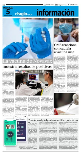 informaciónelsiglo.com.ve
A8
5DE AGOSTO DE 2020
MIÉRCOLES
@elsiglocomve elsiglocomve @elsiglocomv
EFE
Una nueva plata-
forma digital de ve-
rificación de salud se
presentó ayer en Mé-
xico para establecer
y aplicar en el mismo
lugar de trabajo de
las empresas medidas
preventivas ante la Co-
vid-19.
La empresa Incode
Technologies, provee-
dor líder de soluciones
seguras de identidad
biométrica, anunció
este martes el lanza-
miento en México de
Incode HealthID, una
plataforma digital de
verificación de salud dise-
ñada para ayudar a las empresas a tener un re-
greso seguro en la “nueva normalidad”.
Incode HealthID, centrada en la privacidad
y basada en el consentimiento de los usuarios,
utiliza tecnología de identidad biométrica con
grado de seguridad bancario para garantizar
que los empleados cumplan continuamente
con las medidas preventivas, mitigando de
manera significativa y efectiva el riesgo por
Covid-19.
“Contar con espacios de trabajo seguros y sa-
ludables requerirá de un cambio de fondo en la
manera en la que las organizaciones verifican la
salud de sus empleados y cumplen con las pautas
de seguridad”, dijo Ricardo Amper, CEO y Fun-
dador de Incode.
“La nueva normalidad no sólo requiere de
disciplina, sino de la tecnología para automa-
tizar el proceso de verificación, al tiempo que
se protege el derecho a la privacidad de los
empleados”, afirmó.
Incode HealthID rastrea el cumplimiento de
medidas preventivas incluidos controles diarios
de síntomas y temperatura, el uso de cubrebocas,
la desinfección de manos, así como la creación de
un certificado digital healthID basado en pruebas
de laboratorio clínico para indicar si el individuo
es negativo, ha contraído Covid-19 o ha desarro-
llado anticuerpos.
Este conjunto de disposiciones ayuda a dismi-
nuir el riesgo de cierre de empresas, sucursales y
plantas al permitir a las organizaciones la detec-
ción temprana de riesgos de contagio.
El regreso a la nueva normalidad constituye un
reto para varias industrias y sectores económicos
mexicanos que no pueden operar desde el con-
finamiento, en especial el sector manufacturero
que emplea a más de 4 millones de trabajadores.
El desarrollo de la aplicación cumple con las
pautas y recomendaciones de la Organización
Mundial de la Salud (OMS), los Centros de Con-
trol y Prevención de Enfermedades (CDC) de Es-
tados Unidos y los protocolos oficiales sugeridos
en México.
Entre los beneficios principales de Incode
Health ID destacan la certificación de pruebas, el
monitoreo y alerta de estado continuo y la veri-
ficación sin contacto con una tecnología de van-
guardia que funciona al igual que la tecnología
utilizada con instituciones financieras para verifi-
car la identidad mediante biometría facial.
Plataforma digital gestiona medidas preventivas
EFE
La Organización Mundial
de la Salud (OMS) reaccionó
ayer con cautela al anuncio
por parte de científicos rusos
de que una vacuna contra la
Covid-19 está ya casi lista para
ser inoculada a la población
general, y recordó que deben
cumplirse todas las fases de
testeo antes de que se conceda
una licencia.
“Hay actualmente cientos
de vacunas (contra la Co-
vid-19) en proceso de prueba,
y deben cumplir las guías y
regulaciones para proceder de
forma segura”, destacó al res-
pecto el portavoz de la OMS
Christian Lindmeier en rueda
de prensa.
El portavoz afirmó que en
ocasiones “se reportan hallaz-
gos que luego tardan en pasar
por todas las fases necesarias”
antes de poder aplicarse de
forma general.
El ministro ruso de Sa-
nidad, Mijaíl Murashko,
anunció el 1 de agosto que el
Centro Nacional de Investi-
gaciones Epidemiológicas y
Microbiología Gamalei había
concluido sus pruebas para
una vacuna contra el corona-
virus causante de la Covid-19,
por lo que ha comenzado la
etapa de registro del fármaco.
Según el titular de Sanidad,
los médicos y los docentes
serán los primeros en recibir
esta vacuna, y está previsto
que a partir del próximo 10 de
agosto sea enviada a las dis-
tintas regiones rusas, donde se
llevaría a cabo una campaña
de vacunación más amplia a
partir de octubre.
La investigación de vacu-
nas suele requerir al menos
tres fases de varios meses de
duración (en los que se ino-
culan a comunidades cada vez
más grandes en busca de po-
sibles efectos secundarios), un
proceso que suele durar años.
La OMS vaticinó que se
tardaría al menos año y medio
en hallar una vacuna contra la
Covid-19, aunque los rápidos
avances en laboratorios de paí-
ses como Rusia, EEUU, China
o Reino Unido han alimentado
la esperanza de que ese tiempo
se acelere, ante una pandemia
que está lejos de remitir.
OMS reacciona
con cautela
a vacuna rusa
muestra resultados positivos
La vacuna de Novavax
EFE
La vacuna contra el corona-
virus SARS-CoV-2 (causante
de la Covid-19) desarrollada
por la estadounidense Nova-
vax ha mostrado respuesta
inmune positiva, pese a que
generó efectos secundarios
moderados en la mayoría de
participantes, informó la em-
presa en un comunicado.
Los datos de la vacuna ex-
perimental son aún parte de la
fase 1 y 2 de pruebas clínicas,
por lo que son muy prelimi-
nares, además de haber sido
publicados pero aún no revisa-
dos por parte de la comunidad
científica.
Las pruebas se hicieron a
130 voluntarios sanos y todos
los que recibieron la vacuna
y no el placebo desarrollaron
anticuerpos contra el SARS-
CoV-2.
La respuesta más positiva se
dio en aquellos que recibieron
dos dosis separadas por tres
semanas, ya que desarrollaron
un nivel de anticuerpos cuatro
veces superiores a pacientes
que se han recuperado de la
enfermedad.
El 80% de los voluntarios,
reclutados en Australia, que
recibieron la vacuna desarro-
llaron efectos secundarios, es-
pecialmente dolores, mientras
que 60% tuvo dolores de ca-
beza y musculares. Unos ocho
llegaron a sufrir efectos
“severos”, pero de los que se
recuperaron en unos días y no
requirieron hospitalización.
Los resultados son prome-
tedores, pero como el de otras
farmacéuticas y biotecnoló-
gicas que se han sumado a la
carrera para encontrar la vacu-
na de la Covid-19, no son aún
concluyentes.
Moderna, AstraZeneca-
Oxford y Pfizer están trabajan-
do ya en reclutar 30.000 volun-
tarios cada una para iniciar la
fase 3 y definitiva de las prue-
bas clínicas que determinen la
eficacia y seguridad de la vacu-
na y permita que los regulado-
res autoricen su producción en
masa. Novavax, una pequeña
farmacéutica de Maryland, re-
cibió 1.600 millones de dólares
para trabajar en el desarrollo
de la vacuna por parte de la
Operación ‘Warp Speed’ del
Gobierno estadounidense.
“Los datos de la fase 1
demuestran que la NVX-
CoV2373 es una vacuna de
Covid-19 bien tolerada con
un perfil inmunogenético ro-
busto”, indicó en un comuni-
cado el presidente de Nova-
vax, Gregory Glenn.
Novavax aseguró que se
dispone a preparar la crítica
fase 3 de las pruebas de la va-
cuna y para tener capacidad de
producir 100 millones de dosis
una vez autorizada su distribu-
ción entre la población.
Las acciones de la empresa
se han disparado 4.000% en lo
que va de año y este martes,
tras las noticias sobre los resul-
tados de las pruebas de la va-
cuna de Covid-19, después del
cierre de las operaciones caye-
ron más de 27% para después
volver a recuperarse.
 