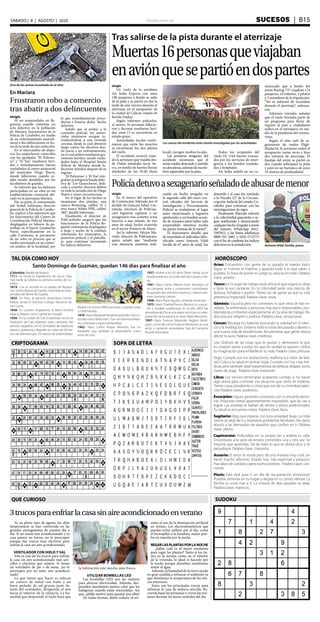 elsiglo.com.ve Sucesos  | B15SÁBADO | 8 | AGOSTO | 2020
SUDOKU
CRIPTOGRAMA
HORÓSCOPOTAL DÍA COMO HOY
SOPA DE letra
QUE CURIOSO
Aries: Encuentros con gente de tu pasado te traerán éxito.
Sigue tu instinto al máximo y apuesta todo a lo que sabes y
puedes. Es hora de poner en juego tu astucia en todo. Palabra
clave: amorío.
Tauro: En tu lugar de trabajo serás ahora el que organice, dirija
y lleve la voz cantante. En tu intimidad serás una mezcla de
dulzura, fortaleza y pasión. Tienes las de ganar ya que tu sola
presencia impactará. Palabra clave: rosas.
Géminis: Escucha pero no comentes lo que otros te han re-
velado. Te enfrentarás a personas hoy poco responsables, pro-
blemáticas e irritantes especialmente en tu área de trabajo. No
discutas por religión o política. Palabra clave, sensacional.
Cáncer: Recarga tus baterías buscando la soledad en el silen-
cio y la meditación. Entierra todo lo triste del pasado y ábrete a
una nueva vida de bendiciones. No permitas que gente tóxica
afecte tu aura. Palabra clave, medroso.
Leo: Disfruta de las cosas que te gustan y demuestra lo que
tu corazón siente a todos los que en verdad te quieren. Utiliza
tu imaginación para embellecer tu vida. Palabra clave, pinturas
Virgo: Cumple con tus resoluciones, reafirma tus votos de leal-
tad. Coloca tu salud en primer lugar. Cumple con tus citas mé-
dicas pero también date tratamientos de belleza, relájate, toma
clases de yoga. Palabra clave, expresión.
Libra: Los nervios terminarán acabando contigo si no haces
algo ahora para controlar esa situación que tanto te molesta.
Tienes cosas pendientes y otras que son de tu inmediata aten-
ción.Palabra clave, poderoso.
Escorpión: Sigues ganando corazones con tu encanto perso-
nal. Proponte metas aparentemente imposibles, que las vas a
lograr. Las estrellas te hablan de dinero y éxitos profesionales.
Tu salud se encuentra mejor. Palabra clave, llana.
Sagitario: Algo que esperas con loca ansiedad, llega. La mala
suerte se aleja de ti y resolverás problemas familiares. No darás
abasto a las demandas de aquellos que confían en ti. Palabra
clave, yelmo.
Capricornio: Profundiza en tu propio ser y analiza tu vida.
Encontrarás una serie de errores cometidos una y otra vez. Se
impone que aprendas. Sal de todo lo que te obstaculice o te
perjudique. Palabra clave, chatarrita.
Acuario: El amor te ronda pero de una manera muy sutil, sin
hacer mucho alboroto. Estarás hoy más espiritual y psíquico.
Haz labor de caridad y gana karma positivo. Palabra clave, can-
ciones.
Piscis: Este será para ti un día de recuperación emocional.
Pondrás armonía en tu hogar y alegría en tu centro laboral. La
familia se unirá más a ti. La tristeza de días pasados se aleja.
Palabra clave, mariscos.
¡Colombia: Batalla de Boyacá.
1711- Se funda el Hipódromo de Ascot. Días
más tarde se celebra su primera carrera de ca-
ballos.
1819- Con la victoria en la batalla de Boyacá
con Simón Bolívar al mando, Colombia se inde-
pendiza del Reino de España.
1825- En Perú, el general venezolano Simón
Bolívar funda el Glorioso Colegio Nacional de
San Carlos.
1858- En Londres (Inglaterra), la Reina Victoria
elige a Ottawa como capital de Canadá.
1956- En la ciudad de Cali (Colombia) ocurre la
Explosión de Cali: explotan siete camiones del
ejército cargados con 42 toneladas de explosivo
plástico gelatinoso, dejando un cráter de 50 me-
tros de diámetro por 25 metros de profundidad.
Mueren al menos 4000 personas y quedan unas
12 000 heridas.
1876- Nace MargarethaGeertruidaZelle, más co-
nocida como Mata Hari,1 fue una famosa bailari-
na, cortesana y espía neerlandesa.
1942- Nace Carlos Roque Monzón, fue un
boxeador que también se desempeñó como
actor de cine.
1957- muere a los 65 años Oliver Hardy, actor
estadounidense, el Gordo del dúo Laurel y Har-
dy.
1961- Nace Carlos Alberto Vives Restrepo, es
un cantante, actor y compositor colombiano,
ha ganado dos premios Grammy y catorce pre-
mios Grammy Latinos.
1968- Nace Pepe Aguilar, cantante mexicano.
1975- Nace CharlizeTheron (Benoni; es una ac-
triz y modelo sudafricana. En el año 2003 fue
acreedora del Óscar a la mejor actriz por su inter-
pretación de la asesina en serie AileenWuornos.
1997- Nace Evaluna Mercedes Reglero Rodrí-
guez, conocida como Evaluna Montaner, es una
actriz y cantante venezolana, hija del cantante
Ricardo Montaner.
Santo Domingo de Guzmán, quedan 146 días para finalizar el año
3trucosparaenfriarlacasasinaireacondicionadoenverano
Ya en pleno mes de agosto, las altas
temperaturas se han convertido en las
grandes protagonistas de nuestro día a
día. Si no tienes aire acondicionado y tu
casa parece un horno, no te preocupes
porque hay trucos muy efectivos para
enfriar la casa sin aire acondicionado.
Ventilador con hielo y sal
Este es uno de los trucos para enfriar
la casa sin aire acondicionado más sen-
cillos y efectivos que existen. Si tienes
un ventilador de pie o de mesa, ¡no te
preocupes por no tener aire acondicio-
nado!
Lo que tienes que hacer es colocar
un cuenco de metal con hielo y un
buen puñado de sal gruesa justo de-
lante del ventilador, dirigiendo el aire
hacia el interior de la estancia. La hu-
medad que desprende el hielo hará que
la habitación esté mucho más fresca.
Utilizar bombillas LED
Las bombillas LED son las mejores
para ahorrar electricidad. Además, des-
prenden muchísimo menos calor que las
halógenas cuando están encendidas. Así
que, ¡doble motivo para apostar por ellas!
De todas formas, debes reducir al mí-
nimo el uso de la iluminación artificial
en verano. Los electrodomésticos que
puedas evitar utilizar por el día, como
el lavavajillas o la lavadora, mejor pon-
los en marcha por la noche.
Regarlasplantasporlanoche
¿Sabes cuál es el mejor momento
para regar las plantas? Tanto si las tie-
nes en la terraza como en el interior
de la vivienda, lo ideal es hacerlo por
la noche porque absorben muchísimo
mejor el agua.
Además, la humedad de la tierra ayuda
en gran medida a refrescar el ambiente ya
que disminuye la temperatura de los mu-
ros exteriores.
Estos son los principales trucos para
refrescar la casa de manera sencilla. Re-
cuerda bajar las persianas y cerrar las ven-
tanas durante las horas centrales del día.
elsiglo
Un vuelo de la aerolínea
Air India Express con unos
190 pasajeros a bordo se salió
de la pista y se partió en dos la
tarde de este viernes durante el
aterrizaje en el aeropuerto de
la ciudad de Calicut, estado de
Kerala (India).
Según informes policiales,
al menos 16 personas fallecie-
ron y decenas resultaron heri-
das, unas 15 se encuentran en
estado grave.
Autoridades locales confir-
maron que entre los muertos
se encuentran los dos pilotos
del vuelo.
El accidente ocurrió cuan-
do la aeronave que viajaba des-
de Dubái intentaba tocar tie-
rra, en medio de fuertes lluvias
alrededor de las 19:40 (hora
local), recogen medios locales.
Las primeras imágenes del
accidente mostraron que el
avión estaba destruido y partido
en dos piezas, además de escom-
bros esparcidos por la pista.
Todos los ocupantes del
vuelo IX 1344 fueron evacua-
dos por los servicios de emer-
gencia y los heridos traslada-
dos a hospitales.
Air India señaló en un co-
municado que a bordo del
avión Boeing 737 viajaban 174
pasajeros, 10 infantes, 2 pilotos
y 5 miembros de la tripulación.
“No se informó de incendios
durante el aterrizaje”, subraya-
ron.
Informes iniciales señalan
que el vuelo formaba parte de
un programa para llevar de
regreso al país a ciudadanos
indios en el extranjero en me-
dio de la pandemia del corona-
virus.
Según el sitio web de se-
guimiento de vuelos Fligh-
tRadar24, la aeronave rodeó el
aeropuerto varias veces e hizo
dos intentos de aterrizaje. El
fuselaje del avión se partió en
dos cuando sobrepasó la pista
y cayó en un barranco de unos
10 metros de profundidad.
Una de las armas incautada en el sitio
En Mariara
Frustraron robo a comercio
tras abatir a dos delincuentes
elsiglo
Al ser sorprendidos en fla-
grancia cuando cometían un
acto delictivo en la población
de Mariara, funcionarios de la
Policía de Carabobo, en medio
de un enfrentamiento neutrali-
zaron a dos delincuentes en ho-
ras de la tarde de este miércoles.
En el intercambio de dispa-
ros, los sospechosos conocidos
con los apodados “El Polvoro-
so” y “El Yoe” resultaron heri-
dos e inmediatamente fueron
trasladados al centro asistencial
del municipio Diego Ibarra,
donde fallecieron cuando es-
taba siendo atendidos por los
facultativos de guardia.
Se informó que los ladrones
participaban en un robo en un
establecimiento comercial ubi-
cado en la parroquia Mariara.
Por su parte, el comisionado
jefe Yosbel Solórzano, director
general de la Policía de Carabo-
bo, explicó a los reporteros que
los funcionarios del Centro de
Coordinación Policial Mariara,
desplegados en labores de pa-
trullaje en el barrio Guamacho
Norte, específicamente en la
calle Coromoto, se percataron
de un robo en proceso que se
estaba suscitando en un comer-
cio asiático de la localidad, por
lo que inmediatamente proce-
dieron a frustrar dicho hecho
delictivo.
Señaló que al avistar a la
comisión policial, los antiso-
ciales intentaron escapar in-
troduciéndose a una vivienda
cercana, desde la cual abrieron
fuego contra los efectivos dan-
do inicio a un enfrentamiento,
en el cual ambos resultaron gra-
vemente heridos, siendo trasla-
dados hasta el Hospital Simón
Bolívar de Mariara, donde fa-
llecieron minutos después de su
ingreso.
‘El Polvoroso’ y ‘El Yoe’ inte-
graban la peligrosa banda delic-
tiva de ‘Los Guaricheros’, dedi-
cada a cometer diversos delitos
en toda la jurisdicción de Diego
Ibarra y zonas circunvecinas.
En el lugar de los hechos se
incautaron dos pistolas, una
marca Browning, calibre 32 y
otra marca Walter PPK, calibre
380”, detalló Solórzano.
Finalmente el director de
PoliCarabobo aseguró que los
funcionarios de la Policía Re-
gional continuarán desplegados
a largo y ancho de la entidad,
reforzando los municipios, la
presencia policial y el patrulla-
je, para continuar mermando
los índices delictivos.
Tras salirse de la pista durante el aterrizaje
Muertas16personasqueviajaban
enaviónquesepartióendospartes
Las causas del incidente están siendo investigadas por las autoridades
Policíadetuvoasexagenarioseñaladodeabusardemenor
elsiglo
En el marco del operativo
de Contención, liderado por el
alcalde de Guacara Johan Cas-
tañeda, efectivos de PoliGua-
cara lograron capturar a un
sexagenario tras cometer actos
lascivos a una infante, de tres
años de edad, hecho ocurrido
en el sector Primero de Mayo.
Así lo informó, Héctor Ma-
rrufo, director de PoliGuacara,
quien señaló que “mediante
una denuncia anónima indi-
cando un hecho irregular en
la segunda calle del casco cen-
tral, oficiales del Servicio de
Investigación y Procesamiento
Policíal se trasladaron al lugar
antes mencionado y lograron
aprehender a un hombre acusa-
do de minutos antes haber sido
sorprendido mientras tocaba
las partes íntimas de la menor”.
El funcionario detalló que
de inmediato el individuo iden-
tificado como Antonio Vidal
Sevilla de 67 años de edad, fue
detenido y el caso fue remitido
a la Fiscalía 22° de la Circuns-
cripción Judicial del estado Ca-
rabobo para continuar con las
investigaciones de rigor.
Finalmente Marrufo exhortó
a la colectividad guacareña a se-
guir notificando y denunciando
cualquierhechoirregularatravés
del número WhatsApp 0412-
2507812, y las líneas telefónicas
0800-765 4482 y 0245-5712773
con el fin de combatir los índices
delictivos en la jurisdicción. Antonio Vidal Sevilla, preso
 