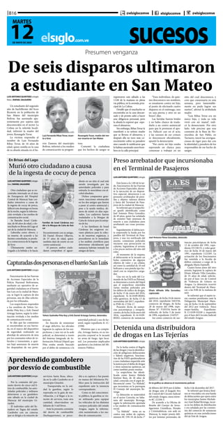 sucesoselsiglo.com.ve
B16
12DE MAYO DE 2020
MARTES
@elsiglocomve elsiglocomve @elsiglocomve
Presumen venganza
De seis disparos ultimaron
a estudiante en San MateoLUISANTONIOQUINTERO | elsiglo
fotos | RAFAEL SALGUERO
Un estudiante del segundo
año de bachillerato del liceo
Ricaurte en la población de
San Mateo del municipio
Bolívar, fue asesinado apa-
rentemente por sujetos aún
desconocidos en el sector La
Colina en la referida locali-
dad, informó la madre del
joven, Rosangela Tovar.
La víctima respondía al
nombre de Luis Fernando
Ribas Tovar, de 16 años de
edad, quien residía en la casa
de su abuela situada en el ba-
Luis Fernando RibasTovar, muer-
to a tiros
Rosangela Tovar, madre del me-
nor muerto en San Mateo
rrio Zamora del municipio
Bolívar, informó a los medios
de comunicación su progeni-
tora.
Comentó la ciudadana
que los hechos de sangre se
registraron este sábado a las
11:00 de la mañana en plena
vía pública, en la avenida prin-
cipal de La Colina.
Detalló que el muchacho se
encontraba en la casa descan-
sado y de pronto salió a hacer
una diligencia personal, pero
la abuela le expresó que espe-
rara el almuerzo.
Sin embargo, Ribas Tovar le
manifestó a su señora madre
que se llevara el almuerzo, y
después ella no tuvo más co-
nocimiento sobre su paradero
sino cuando le notificaron que
lohabíanasesinadounoshom-
bres en la calle principal. 	
“Esos individuos, de quie-
nes desconozco sus nombres,
se ensañaron contra mi hijo,
al punto de efectuarle cuatro
disparos en el estómago, uno
en una pierna y otro en un
brazo”, dijo.
Las heridas fueron letales
y no hubo chance de trasla-
darlo a un centro asistencial
para que le prestaran el apo-
yo. Falleció casi en el acto,
y las razones de ese crimen
se desconocen oficialmente,
apuntó la denunciante.
“Por cierto mi hijo estaba
esperando un chance para
comenzar a trabajar en un
sitio del cual desconozco, y
creo que comenzaría en esta
semana, pero lamentable-
mente no pudo lograr sus
sueños”, afirmó la atribulada
madre.
“Luis Ribas Tovar era mi
único hijo, y toda su vida
vivió con mi mamá”, indi-
có la denunciante. Por otro
lado, vale precisar que una
comisión de la Base de Ho-
micidios de San Pablo, en
Turmero, inició las averigua-
ciones de rigor para dar con
la identidad y paradero de los
responsables de ese hecho de
sangre.
En Brisas del Lago
Murió otro ciudadano a causa
de la ingesta de cocuy de penca
Familiar de Israel Cárdenas acu-
dió a la Morgue de Caña de Azú-
car
LUISANTONIOQUINTERO|elsiglo
foto | RAFAELSALGUERO
Otro ciudadano que se en-
contraba internado en el área
de Emergencia del Hospital
Central de Maracay bajo cui-
dados intensivos a causa de
la ingesta de cocuy de penca,
falleció este domingo en horas
de la noche, según la informa-
ción revelada a los medios de
comunicación social.
Se llamaba Israel Cárde-
nas, de 68 años de edad, y do-
miciliado en Brisas del Lago al
sur de la ciudad de Maracay.
Laboraba como obrero, y
su muerte, de acuerdo a las
fuentes consultadas, se produ-
jo a consecuencia de la ingesta
de licor.
Últimamente estaba en-
tregado a la bebida y lo hacía
frecuentemente con su amigo,
Elí Daniel Álvarez Ollarves,
de 57 años de edad, quien
también dejó de existir en ese
centro asistencial.
Al parecer, ambos ciuda-
danos compraban el aguar-
diente en un sitio el cual está
siendo investigado por las
autoridades policiales y para
estirarlo, lo mezclaban con al-
cohol absoluto.
Dichos compuestos gene-
raron reacciones estomacales
en los dos amigos que fueron
a parar al centro asistencial y
pese a la ayuda médica, de-
jaron de existir en días sepa-
rados. Los cadáveres fueron
trasladados a la Morgue de
Caña de Azúcar para la autop-
sia de ley.
A los familiares de Israel
Cárdenas les exigieron en-
vases plásticos para la colec-
ta de muestras orgánicas, y
procedieron en lo inmediato
a los análisis científicos para
determinar oficialmente qué
sustancia habrían tomado los
amigos de farra.
CapturadasdospersonasenelbarrioSanLuis
Yolwis Gedreike Piña Key y Erik Daniel Arteaga Santos, detenidos
LUIS ANTONIO QUINTERO | elsiglo
Funcionarios de las Fuerzas
de Acciones Especiales de la
Policía Nacional Bolivariana,
mediante un operativo de se-
guridad ciudadana en el barrio
San Luis en la ciudad de Mara-
cay, se logró la captura de dos
personas, una de ellas solicita-
da por los tribunales.
Los sospechosos responden
a los nombres de Yolwis Ge-
dreike Piña Key y Erik Daniel
Arteaga Santos, según la infor-
mación revelada a los medios
de comunicación social.
Se dijo que las comisiones
se encontraban en esa barria-
da, en el marco del dispositivo
de seguridad, realizando un
abordaje de saturación de área
por los constantes robos de ve-
hículos y transeúntes, a quie-
nes bajo amenazas de muerte
los despojaban de sus perte-
nencias.
En función de minimizar
el auge delictivo, los oficiales
lograron la captura de los sos-
pechosos, y una vez en la sede
policial, se determinó a través
del Sistema Integrado de In-
formación Policial (Siipol) que
Piña estaba siendo buscado
por el delito de resistencia a la
autoridad policial y uso de fac-
símil, según expediente K-1C-
23500.
Mientras que a su compin-
che, Arteaga Santos, en su ins-
pección corporal se le incautó
un arma de fuego, tipo facsí-
mil. Los presuntos implicados
quedaron a las órdenes del Mi-
nisterio Público.
Preso arrebatador que incursionaba
en el Terminal de Pasajeros
Efraín Alfredo Villa González,
capturado
Joel Antonio Pérez González, detenido
LUIS ANTONIO QUINTERO | elsiglo
Este lunes a la 1:00 de la tar-
de, funcionarios de las Fuerzas
de Acciones Especiales, duran-
te la ejecución de un disposi-
tivo especial, detuvieron a un
presunto arrebatador de pren-
das y objetos valiosos dentro
y fuera del Terminal de Pasa-
jeros de la ciudad de Maracay.
Se informó que el sospecho-
so quedó identificado como
Joel Antonio Pérez González,
de 49 años, quien fue señalado
de someter bajo amenaza de
muerte a una ciudadana para
arrebatarle sus cosas persona-
les.
Seguidamente el delincuen-
te emprendió la huida por los
pasillos del Terminal de Pasa-
jeros, y una vez notificado del
asunto, comisiones policiales
iniciaron una persecución en
caliente, lográndose el arresto
a los pocos metros del sitio del
robo.
Al momento de la requisa,
al delincuente se le incautó un
bolso contentivo de algunos
objetos de valor y un celular,
así como la cantidad de 10 mil
bolívares y una pistola tipo fac-
símil con su respectivo carga-
dor.
Una vez en la sede del Co-
mando de las FAES en Piñonal,
se determinó a través del Siipol
que el sospechoso ostentaba
varias reseñas policiales por
los delitos de tráfico de drogas,
de fecha 15 de enero del 2016,
expediente K-16-0109-00202;
robo genérico, de fecha 13 de
noviembre del 2017, expedien-
te PNB-M-17356-17.
Posesión ilícita de sustan-
cias psicotrópicas y estupefa-
cientes,defecha24deenerodel
2016, expediente K-16-0109-
00202, comercio de sustancias
químicas, de fecha 24 de marzo
del 2010, expediente I443336,
comercio de drogas, de fecha
28 de marzo del 1998, expe-
diente N°. F105334; hurto de
vehículo, de fecha 3 de junio
de 1994, expediente 1343527.
Así como comercio de sus-
tancias psicotrópicas de fecha
12 de octubre del 1991, expe-
diente D1158133, y robo gené-
rico de fecha 16 de marzo del
1991, expediente 1123285. La
actuación de los funcionarios
fue remitida a la fiscalía de
delitos comunes a cargo de la
abogada María Espinelli.
Cuatro horas antes del otro
arresto, lograron la captura de
Efraín Alfredo Villa González,
de 55 años de edad, solicita-
do por el Juez 1ro de Control
de Violencia de Género en
Aragua. La detención ocurrió
dentro del Terminal de Mara-
cay a las 9:00 de la mañana de
ayer. 	
Se informó que el sujeto te-
nía cuentas pendientes ante la
Delegación Municipal Mara-
cay, de fecha 14 de septiembre
del 2012 por violencia física
mujer-familia. Expediente:
K-12-0109-03249 y requerido
por el Juez del Circuito Judicial
del estado Aragua.
Aprehendido gandolero
por desvío de combustible
LUISANTONIOQUINTERO|elsiglo
Por la comisión del pre-
sunto desvío de cinco mil li-
tros de combustible, las auto-
ridades policiales y militares
detuvieron a un gandolero
este sábado en la ciudad de
Maracay del municipio Gi-
rardot.
El individuo salió del lle-
nadero en Yagua del estado
Carabobo con un cisterna
que se dirigía a la estación de
servicios Santa Rosa, ubica-
da en la calle Carabobo en el
municipio Girardot.
Transportaba en la uni-
dad la gasolina, según lo
expresaba en la guía de mo-
vilización, y al llegar a la es-
tación de servicio, traía otra
cantidad, observándose un
faltante de 5 mil litros.
Ante la presunta comisión
del desvío de combustible
(bachaquerismo), se proce-
dió a su captura y fue puesto
en manos del Ministerio Pú-
blico para la instrucción del
expediente ante la instancia
correspondiente.
Como es del conocimien-
to público, la gasolina se vie-
ne utilizando para equipar
los vehículos de los distintos
cuerpos policiales del estado
Aragua, según la informa-
ción suministrada a los me-
dios de comunicación.
Detenida una distribuidora
de drogas en Las Tejerías
En la gráfica se observa el movimiento policial
LUISANTONIOQUINTERO | elsiglo
En la lucha contra el flagelo
de las drogas y tras la identifica-
ción de peligrosos delincuentes
y líderes negativos, funciona-
rios de las FAES aprehendieron
a una ciudadana requerida ante
la justicia por el delito de drogas
y otras sustancias químicas, así
como también posee reseñas.
La sospechosa fue identi-
ficada como Jessica Mahola
Jiménez Ruiz, de 26 años de
edad, conocida con el argot de-
lincuencial como “La Mahola”,
que incursiona en la parroquia
El Consejo del municipio Re-
venga.
La detención se materializó
en el sector Corocito, en Saba-
neta del municipio Revenga,
según la información aportada
a los medios de comunicación
social.
“La Mahola” tenía en su
contra una orden de captura,
número 8C-194-19, de fecha 1°
de febrero del 2019 por el delito
de drogas ante el Juzgado 8vo
de Control del Circuito Judicial
del estado Aragua, causa núme-
ro 8C-22.036-5.
De acuerdo a la Oficina de
Reseña del Cuerpo de Inves-
tigaciones Científicas, Penales
y Criminalísticas, con sede en
Maracay, la mujer poseía deli-
tos por lesiones personales, de
fecha 4 de diciembre del 2017.
Se informó que Jessica Jimé-
nez se vinculaba con una banda
de delincuentes que opera entre
los municipios Santos Michele-
na y José Rafael Revenga, incur-
sa en los delitos de distribución
y era señalada por las comisio-
nes del comercio de sustancias
químicas en esas jurisdicciones
del eje Este de Aragua.
 