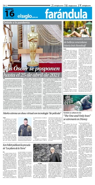 farándulaelsiglo.com.ve
B12
16DE JUNIO DE 2020
MARTES
@elsiglocomve elsiglocomve @elsiglocomv
Debido a la pandemia
LosÓscarseposponen
hastael25deabrilde2021EFE
La ceremonia de entrega de la 93 edi-
ción de los Óscar se celebrará el 25 de abril
de 2021 por la pandemia del coronavirus,
después de que la Junta de Gobernado-
res de la Academia de Hollywood haya
aprobado este lunes aplazar dos meses el
evento.
Los nominados en las categorías se
anunciarán el 15 de marzo de 2021 y el
plazo para ser candidato no se terminará
en 2020, pues el cierre de cines y los atra-
sos de grandes estrenos han llevado a am-
pliarlo hasta el 28 de febrero del próximo
año, día en el que se iba a celebrar la gala
originalmente.
“Durante más de un siglo, las películas
han jugado un papel importante para con-
solarnos, inspirarnos y entretenernos en
los momentos más oscuros. Ciertamente
lo han hecho este año. Nuestra esperanza
al extender el período es proporcionar la
flexibilidad que los cineastas necesitan
para terminar y lanzar sus películas sin
ser penalizados por algo que está fuera del
control de nadie”, dijo en un comunicado el
presidente de la institución, David Rubin.
Tradicionalmente, una película tenía
que estrenarse durante el año natural
que precede a la gala (esto es, que se vea
en 2020 para poder estar en la ceremonia
de 2021), pero con los cines cerrados en
prácticamente todo el mundo y la mayoría
de estrenos aplazados, podrán competir
cintas lanzadas en 2021.
A este cambio se suma la excepción,
aprobada anteriormente, que permitirá
que los filmes que no se hayan proyecta-
do en cines puedan ser candidatos con
una distribución a través de Internet, un
movimiento muy importante para una
institución que siempre ha defendido la
exhibición teatral.
La decisión de extender todos los pla-
zos se tomó durante una videollamada
que reunió a la Junta de Gobernadores de
la Academia, entre los que figuran perso-
nalidades como Steven Spielberg, Laura
Dern y Whoopi Goldberg.
Asimismo, la apertura del nuevo Mu-
seo de la Academia de Hollywood en Los
Ángeles (EEUU) no abrirá sus puertas
hasta el 30 de abril del próximo año.
“Los próximos Óscar y la apertura de
nuestro nuevo museo marcarán un mo-
mento histórico, reuniendo a fanáticos
de todo el mundo través del cine”, indicó
Rubin.
No es la primera vez que los Óscar re-
trasan su ceremonia, ya que también se
aplazaron las ediciones de 1938 (por una
inundación en Los Ángeles), de 1968 (por
el asesinato de Martin Luther King) y de
1981 (por el intento de asesinato del en-
tonces presidente estadounidense, Ronald
Reagan).
Además, en las décadas de 1960 y 1970
la gala solía organizarse en abril y no en
febrero, como en las últimas décadas.
elsiglo
Familiares de la joven in-
dicaron que estuvo atendida
en el sistema público de salud
en Quito al ser contagiada por
Covid-19; pero al aparente-
mente recuperarse fue dada de
alta, señaló el portal acn.com.
ve.
Sin embargo, Resnikoff al
llegar a casa manifestó que
seguía sintiéndose mal, razón
por la cual su novio decidió
llevarla a una clínica privada
donde el personal médico y
técnicos le realizaron una pla-
ca.
Al obtener los resultados,
los galenos se percataron de
una tumoración en el corazón
e indicaron era de operación,
pero al intervenirla no soportó
y falleció.
Antes de fallecer, la herma-
na tuvo la oportunidad de des-
pedirse de ella vía telefónica
a eso de la 1:00 de la mañana.
“Lo más triste de todo, relata
un amigo cercano, es que su fa-
milia no pudo verla”, contó un
amigo cercano.
También publicó el diario
monaguense, que en el trans-
curso de éste sábado la crema-
rán para entregar el cofre con
sus cenizas a sus deudos en
Quito; como parte del proto-
colo sanitario en Ecuador.
Familiares comentaron que
la animadora y exreina mo-
naguense que falleció, se fue
a nuevos horizontes en este
caso a Quito, Ecuador; donde
se proyectaba como una joven
modelo con una carrera pro-
metedora.
Vale mencionar, que según
el director técnico del medio,
Nino Pérez, María Inés perte-
neció al equipo del programa
“En Boca de Todos”; el cual se
transmitió por Monagas Vi-
sión en primera etapa.
También, se graduó de In-
geniería en la Universidad de
Oriente (UDO) núcleo Mona-
gas; y participó en el reinado
del Carnaval de Maturín.
Luego de esa experiencia,
la exreina y animadora mona-
guense que falleció este sába-
do, representó a la región en
el Reinado Nacional del Café
2015 el cual ganó; para luego
participar en el Reinado Inter-
nacional del Café en el 2016.
MuereenEcuadorexreina
debellezavenezolana
MaríaInésResnikoff
elsiglo
La pandemia no le rompió
los planes de hacer un tour
mundial al reconocido influen-
cer venezolano Marko. Y es por
eso que estrena, el próximo 27
de junio, su primer show vir-
tual; un espectáculo basado en
la tecnología de realidad exten-
dida o mixta (CGI), utilizada
en el cine para reconocidas
películas como Avatar, Captain
America y Godzilla.
La diferencia es que Marko
lo hará en tiempo real, duran-
te 1 hora, desde las 9.00 PM,
hora Venezuela. Cabe resaltar
que, para quienes adquieran
Markoestrenaunshowvirtualcontecnología“depelícula”
EFE
La película “The One and
Only Ivan” de Disney se estre-
nará directamente en la plata-
forma Disney+ el 21 de agosto,
un nuevo ejemplo de una cinta
que, debido a la crisis del co-
ronavirus, ha decidido saltar-
se los cines para desembarcar
directamente en el mercado
digital.
En principio, estaba previs-
to que esta película llegara a las
salas el 14 de agosto.
Pero “The One and Only
Ivan” seguirá, finalmente, el ca-
mino directo a internet que ya
recorrieron otros lanzamien-
tos de Hollywood durante la
pandemia como “Trolls World
Tour”, “Scoob!”, “Artemis Fowl”
y “The King of Staten Island”
(las dos últimas se estrenaron
hoy).
Disney también anunció
este viernes que el documental
“The Beatles: Get Back” de Pe-
ter Jackson se retrasará un año
hasta el 27 de agosto de 2021,
mientras que “The Personal
History of David Copperfield”
de Armando Iannucci ocupará
este agosto el hueco en el calen-
dario que dejó “The One and
Only Ivan” con un estreno li-
mitado (lanzamiento a peque-
ña escala en solo unos pocos
mercados).
“El mundo ha cambiado de
repente. Gente de todo el mun-
do ha compartido experiencias
importantes y que te cambian la
vida de maneras que no había-
mos visto en un siglo”, aseguró
hoy en un comunicado Thea
Sharrock, que es la directora de
su entrada, el show permane-
cerá una semana online con la
finalidad que puedan disfrutar-
lo posteriormente a la salida al
aire.
Marko es el primer latino en
utilizar la realidad extendida o
mixta para producir su show de
comedia. Otra celebridad que
recientemente la usó fue Katy
Perry para American Idol.
La realidad extendida es
un término que hace referen-
cia a la combinación de todos
los entornos reales y virtuales
junto a las interacciones de hu-
mano-máquina generados por
computadoras y dispositivos
vestibles.
“Mi equipo y yo trabajamos
por muchos meses y toda la
cuarentena para lograr que me
vean como si estuviera dentro
de un juego de PlayStation”,
afirmó Marko sobre el inmi-
nente estreno del show.
Por su parte, el productor
José Antonio Bermúdez seña-
ló que: “Con el croma o fondo
verde, quisimos llevar a cabo
una producción tan grande
como la de un show para una
arena, solamente reempla-
zando los recursos físicos por
digitales”. Carlitos Dickson,
también productor, afirmó:
“Esta producción es tan grande
como si fuera para una película
de acción”.
También se saltará el cine
“The One and Only Ivan”
se estrenará en Disney
“The One and Only Ivan”.
“En respuesta a esto, es-
toy muy feliz de que podamos
compartir con el mundo la en-
cantadora y original historia de
Katherine Applegate (autora
de la novela) en ‘The One and
Only Ivan’ este agosto en Dis-
ney+ para llevar algo de alegría
a través de esta película única
de verdadera amistad y que
está inspirada en una historia
real”, añadió.
Esta película, dirigida al pú-
blico familiar y que combina
acción real con animación di-
gital, gira en torno a la amistad
que se da entre el gorila Ivan y
una pequeña elefanta llamada
Stella.
La versión original de “The
One and Only Ivan” cuenta
con un estelar reparto de do-
blaje que lideran Sam Rockwell
como Ivan y Angelina Jolie
como Stella.
Danny DeVito, Helen Mi-
rren, Chaka Khan y Bryan
Cranston también han partici-
pado en esta cinta.
Como le ha pasado al resto
de estudios, la pandemia del
coronavirus ha trastocado por
completo los planes para 2020
de Disney, que ha retrasado sus
estrenos o los ha llevado direc-
tamente a internet.
En cuanto a sus grandes
lanzamientos pensados para
las salas, Disney tiene previsto
estrenar en los cines “Mulan” el
24 de julio, “Black Widow” el 6
de noviembre, “Soul” el 20 de
noviembre, y “West Side Story”
de Steven Spielberg el 18 de di-
ciembre.
EFE
El escritor británico Ken Fo-
llett publicará su nueva novela,
“Las tinieblas y el alba”, el próxi-
mo 15 de septiembre, en un lan-
zamiento mundial simultáneo.
Según ha informado este vier-
nes la editorial Plaza & Janés, que
editará el libro, se trata de la pre-
cuela de la saga “Los pilares de la
Tierra”, un fenómeno editorial sin
precedentes que ha vendido 43
millones de ejemplares en todo el
mundo y que se ha convertido en
referente del género de la novela
histórica.
En esta nueva novela, Follett
se traslada al momento en el que
termina la Edad Oscura y co-
mienza la Edad Media, durante el
final del primer milenio.
Es el ocaso de una época vio-
lenta y brutal y el comienzo de
KenFollettpublicarálaprecuela
de“LospilaresdelaTierra”
un nuevo tiempo, y en ese marco
histórico los planes y sueños de
un joven constructor de barcos
están a punto de hacerse pedazos
por un feroz ataque vikingo en la
costa inglesa.
Una vez más, el meticuloso
trabajo de documentación de Fo-
llett se despliega en “una historia
llena de sorpresas y reveses, co-
dicia y ambición, amor y coraje”,
anuncia la editorial.
La precuela de la saga em-
barcará a los lectores en un viaje
épico que terminará donde co-
mienza “Los pilares de la Tierra”,
la novela más leída en España,
según las encuestas sobre hábitos
de lectura y compra de libros de
la Federación del Gremio de Edi-
tores, con seis millones de ejem-
plares vendidos hasta la fecha en
nuestro país.
EL LIBRO
El libro, cuyas ventas mun-
diales alcanzan los 27 millones,
recreaba el desarrollo de la arqui-
tectura gótica a través de las vici-
situdes del priorato de Kingsbrid-
ge en el siglo XII, y precisamente
el próximo 16 de julio Plaza publi-
cará una nueva edición ilustrada.
Tras la novela inaugural de la
serie, apareció “Un mundo sin
fin” (2007), que continuaba la
historia dos siglos después de la
construcción de la majestuosa ca-
tedral gótica, con el trasfondo de
la Peste Negra, que aniquiló a la
mitad de la población europea, y
cerró la trilogía “Una columna de
fuego” (2017), una historia de es-
pías y agentes secretos que trans-
curre en el siglo XVI durante el
reinado de Isabel I de Inglaterra.
Ken Follett ha vendido 170
millones de ejemplares de los 32
libros que ha publicado en 80 paí-
ses en 33 idiomas.
 