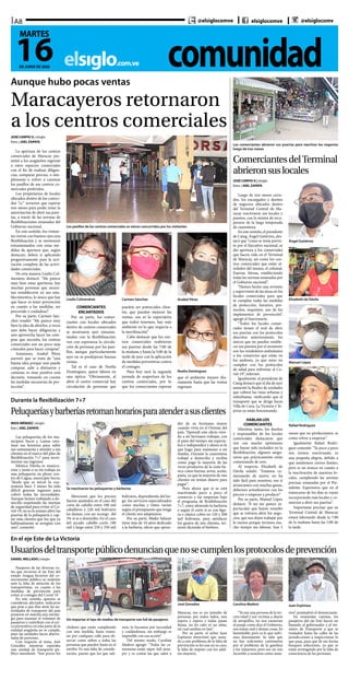 comunidadelsiglo.com.ve
A8
16DE JUNIO DE 2020
MARTES
@elsiglocomve elsiglocomve @elsiglocomv
Aunque hubo pocas ventas
Maracayeros retornaron
a los centros comerciales
JOSÉ CARPIO G | elsiglo
fotos | JOEL ZAPATA
La apertura de los centros
comerciales de Maracay per-
mitió a los aragüeños regresar
a estos espacios comerciales
con el fin de realizar diligen-
cias, comparar precios, o sim-
plemente a volver a caminar
los pasillos de sus centros co-
merciales preferidos.
Los propietarios de locales
ubicados dentro de los conoci-
dos “cc” tuvieron que esperar
tres meses para poder tener la
autorización de abrir sus puer-
tas, a través de las normas de
flexibilizaciones emanadas del
Gobierno nacional.
En este sentido, los visitan-
tes vieron con buenos ojos esta
flexibilización y se mostraron
entusiasmados con estas me-
didas de apertura que, según
destacan, deben ir aplicando
progresivamente para la acti-
vación completa de las activi-
dades comerciales.
De esta manera Liselis Col-
menárez destacó: “Me parece
muy bien estas aperturas, hay
muchas personas que necesi-
tan restablecerse en sus esta-
blecimientos, lo único que hay
que hacer es tener prevención
en cuanto a las medidas, ser
precavido y cuidadoso”.
Por su parte, Carmen Sán-
chez resaltó: “Me parece muy
bien la idea de abrirlos, a veces
uno debe hacer diligencias y
uno aprovecha hacer las com-
pras que necesita, los centros
comerciales son un poco más
cómodos para hacer compras”.
Asimismo, Anabel Pérez
aseveró que se trata de “una
buena idea porque uno puede
comprar, salir a distraerse y
caminar, es muy positiva esta
decisión, tomando en cuenta
las medidas necesarias de pro-
tección”.
Los pasillos de los centros comerciales se vieron concurridos por los visitantes
Liselis Colmenárez Carmen Sánchez Anabel Pérez
Noelia Domínguez
COMERCIANTES
ENCANTADOS
Por su parte, los comer-
ciantes con locales ubicados
dentro de centros comerciales
se mostraron ayer entusias-
mados con la flexibilización;
ven con esperanza la circula-
ción de personas por los pasi-
llos, aunque particularmente
ayer no se produjeron buenas
ventas.
Tal es el caso de Noelia
Domínguez, quien labora en
una óptica: “Obviamente, al
abrir el centro comercial hay
circulación de personas que
pueden ser potenciales clien-
tes, que puedan mejorar las
ventas, esa es la expectativa
que todos tenemos, hay más
ambiente en lo que respecta a
la movilización”.
Cabe destacar que los cen-
tros comerciales reabrieron
sus puertas desde las 7:00 de
la mañana y hasta la 5:00 de la
tarde de ayer con la aplicación
de medidas preventivas contra
el contagio.
Para hoy será la segunda
jornada de reapertura de los
centros comerciales, por lo
que los comerciantes esperan
que el ambiente mejore dia-
riamente hasta que las ventas
regresen.
Los comerciantes abrieron sus puertas para reactivar los negocios
luego de tres meses
ComerciantesdelTerminal
abrieronsuslocales
Ángel Gutiérrez
Elizabeth de Dávila
Manuel López
Rafael Rodríguez
JOSÉ CARPIO G | elsiglo
fotos | JOEL ZAPATA
Luego de tres meses cerra-
dos, los encargados y dueños
de negocios ubicados dentro
del Terminal Central de Ma-
racay reactivaron sus locales y
puestos, con la misión de recu-
perarse de la larga temporada
de cuarentena.
En este sentido, el presidente
de Categ, Ángel Gutiérrez, des-
tacó que “como se tenía previs-
to por el Ejecutivo nacional, se
dio apertura a los comerciales
que hacen vida en el Terminal
de Maracay, así como los cen-
tros comerciales que están al-
rededor del mismo, el colonial,
Fuerzas Aéreas, estableciendo
todas las normas emanadas por
el Gobierno nacional”.
“Hemos hecho una revisión
y supervisión de las áreas en los
locales comerciales para que
se cumplan todas las medidas
de protección, horarios, pro-
tocolos, requisitos, uso de los
implementos de prevención”,
agregó el funcionario.
“Todos los locales comer-
ciales tienen el aval de abrir
sus puertas con los protocolos
descritos anteriormente, los
únicos que no pueden estable-
cer sus puestos por el momento
son los vendedores ambulantes
o los comercios que están en
los andenes, ya que estos no
cumplen con los protocolos
de salud para enfrentar al Co-
vid-19”, informó.
Igualmente, el presidente de
Categ destacó que el día de ayer
aumentó la fluidez de unidades
que cubren las rutas urbanas y
suburbanas, ratificando que el
transporte que se dirige hacia
Villa de Cura, La Victoria y Te-
jerías ya están funcionando.
HABLAN LOS
COMERCIANTES
Mientras tanto, los dueños
y responsables de los locales
comerciales destacaron que
ven con mucho optimismo
que hayan sido incluidos en la
flexibilización, algunos asegu-
raron que prácticamente están
comenzando de cero.
Al respecto, Elizabeth de
Dávila señaló: “Estamos co-
menzando de nuevo, no ha
sido fácil para nosotros, eso sí
arrancamos con muchas ganas,
debemos actualizarnos con los
precios y empezar a producir”.
Por su parte, Manuel López
destacó: “A mí me parece es-
pectacular que hayan resuelto
que se volviera abrir los nego-
cios, que nos dejen trabajar por
lo menos porque tuvimos mu-
cho tiempo sin laborar. Son 3
meses que no producíamos, es
como volver a empezar”.
Igualmente Rafael Rodrí-
guez comentó: “Ya poco a poco
nos iremos reactivando, es
una pequeña alegría, debido a
que tendremos ciertos límites,
pero es un avance en cuanto a
la reactivación de nuestros lo-
cales, cumpliendo las normas
precisas emanadas por el Pre-
sidente. Esperemos que en el
transcurso de los días se vayan
incorporando más locales y co-
mercios a abrir sus puertas”.
Importante precisar que en
Terminal Central de Maracay
estará laborando desde la 7:00
de la mañana hasta las 5:00 de
la tarde.
Durante la flexibilización 7+7
Peluqueríasybarberíasretomanhorariosparaatenderasusclientes
Se reactivaron las peluquerías y barberías
IRIOS MÉNDEZ | elsiglo
foto | JOEL ZAPATA
Las peluquerías de los mu-
nicipios Sucre y Lamas reto-
man sus horarios para subir
sus santamarías y atender a sus
clientes en el marco del plan de
flexibilización 7+7 para incre-
mentar sus ingresos.
Mónica Dávila es manicu-
rista y junto a su tía trabaja en
una peluquería en pleno cen-
tro de Cagua, municipio Sucre;
“desde que se inició la cua-
rentena hace 3 meses ha sido
difícil generar ingresos para
cubrir todas las necesidades.
Aunque hemos trabajado a do-
micilio respetando las normas
de seguridad para evitar el Co-
vid-19, no es lo mismo abrir las
puertas de la peluquería y cap-
tar más clientes que los que ya
habitualmente se arreglan con
uno”, comentó.
Mencionó que los precios
fueron ajustados en el caso del
corte de cabello entre 190 mil
caballeros y 220 mil bolívares
las damas, con un recargo del
3% si es a domicilio. En el caso
del secado cabello corto 180
mil y largo entre 250 y 350 mil
bolívares, dependiendo del lar-
go, los servicios especializados
como mechas y tintes varían
según el presupuesto que tenga
el cliente nos adaptamos.
Por su parte, Maike Salazar
tiene más de 10 años dedicado
a la barbería, oficio que apren-
dió de su hermano mayor
cuando vivía en el Oriente del
país. “Aprendí este oficio vien-
do a mi hermano trabajar, con
el paso del tiempo me especia-
licé e independicé y ahora es lo
que hago para mantener a mi
familia. Durante la cuarentena
trabajé a domicilio y recibía
como pago la mayoría de las
veces productos de la cesta bá-
sica como harina, arroz, aceite,
pasta, ya que la mayoría de mis
clientes no tenían dinero para
pagar”.
Pero ahora que sí se está
reactivando poco a poco el
comercio y las empresas bajo
el programa de flexibilización
7+7, estoy abriendo la barbería
y según el corte si es con figu-
ra o clásico cobro en 120 y 200
mil bolívares, para satisfacer
los gustos de mis clientes, ter-
minó diciendo el barbero.
En el eje Este de La Victoria
Usuariosdeltransportepúblicodenuncianquenosecumplenlosprotocolosdeprevención
DANIEL MELLADO | elsiglo
Pasajeros de las diversas ru-
tas que recorren el eje Este del
estado Aragua hicieron del co-
nocimiento público su malestar
ante la falta de atención de los
transportistas, en cuanto a las
medidas de prevención para
evitar el contagio del Covid-19
En este sentido, quienes se
consideran afectados, indicaron
que pese a que días atrás las au-
toridades de transporte del país
pusieron en marcha una estrate-
gia para manejar el volumen de
pasajeros y contribuir con el cer-
co preventivo, en esta parte de la
entidad aragüeña no se cumple,
pues las unidades lucen abarro-
tadas de personas.
Con respecto al tema, José
González mientras esperaba
una unidad de transporte pú-
blico manifestó: “Son pocos los
Sin importar el tipo de medios de transporte van full de pasajeros
José González Carolina Madero Juan Espinoza
choferes que están cumpliendo
con esta medida, basta transi-
tar por cualquier calle para ob-
servar como suben a todas las
personas que pueden hasta en el
estribo. Es una falta de conside-
ración, puesto que los que sali-
mos, lo hacemos por necesidad
y cuidándonos, sin embargo es
imposible con esa acción”.
Del mismo modo, Carolina
Madero agregó: “Todas las ca-
mionetas están súper full siem-
pre y ni contar las que salen a
Maracay, eso es un tumulto de
personas por todos lados, uno
espera y espera y todas pasan
llenas, no les cabe ni un alma,
tal cual sardina en lata”.
Por su parte, el señor Juan
Espinoza mencionó que auna-
do a este problema de la falta de
prevención se les une en su caso,
la falta de respeto con los adul-
tos mayores.
“Yo soy una persona de la ter-
cera edad y soy víctima a diario
de atropellos, no nos exoneran
el pasaje como dice el Gobierno,
nos tratan mal y demás cosas. Es
lamentable, pero es lo que sufri-
mos diariamente. Se sabe que
no hay suficientes camionetas
por el problema de la gasolina
y los repuestos, pero eso no nos
incumbe a nosotros como usua-
rios”, puntualizó el denunciante.
En resumidas cuentas, los
pasajeros del eje Este hacen un
llamado al gobernador y al mi-
nistro de Transporte a que se
trasladen hasta las calles de las
jurisdicciones a inspeccionar lo
que pasa, para que de esa forma
busquen soluciones, ya que se
están arriesgando por la falta de
consciencia de las personas.
 