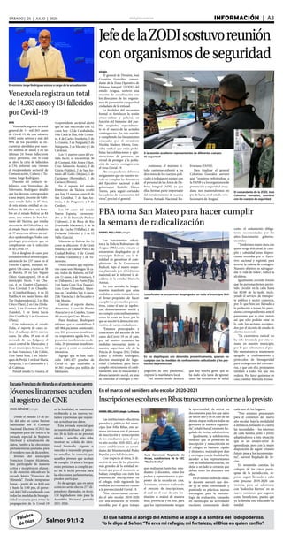 elsiglo.com.ve INFORMACIÓN  | A3SÁBADO | 25 | JULIO | 2020
Palabra
de Dios Salmos 91:1-2
El que habita al abrigo del Altísimo se acoge a la sombra del Todopoderoso.
Yo le digo al Señor:“Tú eres mi refugio, mi fortaleza, el Dios en quien confío”.
JefedelaZODIsostuvoreunión
conorganismosdeseguridad
elsiglo
El general de División, José
Celestino González, coman-
dante de la Zona Operativa de
Defensa Integral (ZODI) del
estado Aragua, sostuvo una
reunión de coordinación con
los directores de los organis-
mos de prevención y seguridad
ciudadana de la entidad.
La finalidad del encuentro
formal es fortalecer la unión
cívico-militar y policial, en
función del bienestar del pue-
blo aragüeño, especialmen-
te en el marco de las actuales
contingencias. En este sentido
y cumpliendo los lineamientos
emanados por el presidente
Nicolás Maduro Moros, Gon-
zález ratificó que están prohi-
bidas las celebraciones y aglo-
meraciones de personas, en
virtud de proteger a la pobla-
ción de nuevos contagios con
el virus Covid-19.
“En esta pandemia debemos
ser garantes que en nuestro es-
tado se cumplan las directrices
del Ejecutivo nacional y del
gobernador Rodolfo Marco
Torres, para seguir cortando
las cadenas de transmisión del
virus”, precisó el general.
A la reunión acudieron representantes de diferentes cuerpos
de seguridad
El comandante de la ZODI, José
Celestino González, coordinó
con los cuerpos de seguridad
Asímismo, el máximo ti-
tular castrense exhortó a los
directores de los cuerpos poli-
ciales a trabajar en equipo con
el personal de las Áreas de De-
fensa Integral (ADI), ya que
ellas forman parte importante
del fortalecimiento de nuestra
Fuerza Armada Nacional Bo-
livariana (FANB).
Para finalizar el general
Celestino González aseveró
que “nosotros refiriéndose a
la FANB y a los organismos de
prevención y seguridad ciuda-
dana nos mantendremos en
pie de lucha en el estado revo-
lucionario de Aragua”.
El ministro Jorge Rodríguez estuvo a cargo de la actualización
Venezuela registra un total
de14.263casosy134fallecidos
por Covid-19
AVN
Venezuela registra un total
general de 14 mil 263 casos
de Covid-19, de este número
6.002 están activos y más del
98% de los pacientes se en-
cuentran atendidos por nues-
tro sistema de salud, y en las
últimas 24 horas fallecieron
cinco personas, con lo cual
se eleva la cifra de fallecidos
a 134, informó este viernes
el vicepresidente sectorial de
Comunicación, Cultura y Tu-
rismo, Jorge Rodríguez.
Durante un contacto te-
lefónico con Venezolana de
Televisión, Rodríguez detalló
que los decesos corresponden
a una mujer, docente de Cabi-
mas; estado Zulia de 47 años,
de esta misma entidad un ca-
ballero de 68 años; un hom-
bre en el estado Bolívar de 84
años, una señora de San An-
tonio del Táchira, que vendía
mercancía de Colombia, y en
el estado Sucre otro caballero
de 57 años, este último un mé-
dico epidemiólogo. Todos con
patología preexistente que se
complicaron con la infección
de la Covid-19.
En el desglose de casos por
entidad reveló el ministro que,
además de los 237 casos en el
Distrito Capital, Miranda re-
gistró 126 casos, a razón de 38
en Baruta, 29 en Los Teques
(Mun. Guaicaipuro), 18 en el
municipio Sucre, 9 en Cha-
cao, 6 en Guatire (Zamora),
5 en Carrizal, 5 en Charalla-
ve (Cristóbal Rojas), 4 en El
Hatillo, 4 en Santa Teresa del
Tuy (Independencia), 2 en Río
Chico (Páez), 2 en Cúa (Urda-
neta), 1 en Ocumare del Tuy
(Lander), 1 en Santa Lucía
(Paz Castillo) y 1 en Guarenas
(Plaza).
Con referencia al estado
Zulia, el reporte de casos re-
fiere el hallazgo de 54 nuevos
casos. De ellos, 29 son en el
mercado de Las Pulgas y el
casco central de Maracaibo, y
25 en municipios foráneos, 10
en San Francisco, 9 de Colón,
2 en Santa Rita, 1 en Machi-
ques de Perijá, 1 en José María
Semprún, 1 en Catatumbo y 1
de Cabimas.
Para el estado La Guaira, el
vicepresidente sectorial alertó
que se han reactivado con 52
casos hoy: 12 de Caraballeda,
9 de Catia la Mar, 6 de Urima-
re, 4 de Carlos Soublette, 3 de
La Guaira, 3 de Naiguatá, 2 de
Maiquetía, 2 de Macuto y 1 de
Carayaca.
Los 51 nuevos casos del es-
tado Sucre, se encuentran 36
de Cumaná, 6 de Araya (Mun.
Cruz Salmerón Acosta), 2 de
Güiria (Valdez), 2 de San An-
tonio del Golfo (Mejías), 1 de
Carúpano (Bermúdez), 1 de
Cariaco (Rivero).
En el reporte del estado
fronterizo de Táchira reveló
que hay 23 nuevos casos, 9 de
San Cristóbal, 7 de San An-
tonio, 4 de Pregonero y 3 de
Cordero.
Los 19 casos del estado
Nueva Esparta, correspon-
den a: 14 de Punta de Piedras
(Tubores), 2 de Boca de Río
(Península Macanao), 1 de la
isla de Coche (Villalba), 1 de
Porlamar (Mariño) y 1 de El
Valle (García).
Mientras en Bolívar los 16
casos se ubicaron: 10 de Gran
Sabana, 2 de Ciudad Piar, 2 de
Ciudad Bolívar, 1 de Caroní
(Ciudad Guayana) y 1 de Tu-
meremo.
Otros estados que reporta-
ron casos son: Monagas 14 ca-
sos, todos de Maturín, en Fal-
cón 11 casos, 4 de Urumaco, 3
en Dabajuro, 2 en Punto Fijo,
1 en Santa Cruz (Los Taques),
1 en Coro (Miranda). Mien-
tras en Carabobo hay 4 casos,
2 de Valencia, 1 de Tocuyito y
1 de Morón.
Cierran el reporte diario,
Amazonas, 1 caso de Puerto
Ayacucho y en Cojedes, 1 caso
del municipio Lima Blanco.
Para finalizar, Rodríguez
informó que se contabilizan 5
mil 084 pacientes asintomáti-
cos, 863 presentan insuficien-
cia respiratoria aguda leve, 35
presentan insuficiencia mode-
rada, 20 presentan insuficien-
cia grave y están en cuidados
intensivos.
Agregó que se han reali-
zado 1.481.427 pruebas de
Covid-19, que equivalen a
49.381 pruebas por millón de
habitantes.
PBA toma San Mateo para hacer cumplir
la semana de radicalización
DANIEL MELLADO | elsiglo
Los funcionarios adscri-
tos a la Policía Bolivariana de
Aragua (PBA), esta semana se
encuentran desplegados en el
municipio Bolívar, con la fi-
nalidad de garantizar el cum-
plimiento de la Cuarentena
Radical, bajo el nuevo esque-
ma planteado por el Gobierno
nacional, así lo informó la al-
caldesa de la entidad Marisela
Arenas.
En este sentido, la burgo-
maestre manifestó que estas
medidas se están tomando con
el firme propósito de hacer
cumplir los protocolos preven-
tivos, como el uso de tapabo-
cas, distanciamiento social y
no cumplir con confinamiento,
como lo rezan las leyes, por lo
que se suscitó la detención pre-
ventiva de varios ciudadanos.
“Estamos preocupados y
conscientes del ascenso de los
casos de Covid-19 en el país,
por tal motivo tomamos las
medidas necesarias junto a
nuestro supervisor jefe de la
Policía de Aragua (PA) Deibis
López y Alfredo Rodríguez,
director municipal de Segu-
ridad Ciudadana, para hacer
cumplir estrictamente el confi-
namiento, uso de mascarillas y
distanciamiento social, en aras
de controlar el contagio y pro-
Los oficiales se encuentran desplegados en todo el municipio Bolí-
var
En los despliegues son detenidos preventivamente, quienes no
cumplan con las medidas de confinamiento radicalizado y los pro-
tocolos de prevención
pagación de esta pandemia”,
expresó la mandataria local.
Del mismo modo destacó,
que hay mucha gente que se
ha dado a la tarea de ignorar
tanto las normativas de salud
como el aislamiento obliga-
torio, recomendadas por los
altos funcionarios guberna-
mentales.
“Tendremos mano dura con
quien tenga dificultad de cum-
plir a cabalidad estas disposi-
ciones emitidas por el Ejecu-
tivo nacional y regional, para
acortar la cadena de contagios.
Nuestro objetivo es salvaguar-
dar la vida de todos”, indicó la
alcaldesa.
Igualmente, recordó Arenas
que las personas tienen permi-
tido circular en la calle hasta
las 02:00 de la tarde, inclu-
yendo el servicio de transpor-
te público y sector comercio,
por lo que hizo un llamado a
la población a tomar las previ-
siones correspondientes ante el
panorama que se vive, siendo
así que sólo podrán estar en
la calle los sectores exceptua-
dos por el decreto de estado de
alarma nacional.
“La cuarentena radical no
ha sido levantada por esta se-
mana en nuestro municipio,
por lo que exhortamos al pue-
blo sanmateano a mantenerse
apegado al confinamiento y
protocolos de bioseguridad
para protegernos del coronavi-
rus, y que con ello, protejamos
también a todos los que nos
rodean. Por favor quédense en
casa”, ratificó Marisela Arenas.
En el marco del venidero año escolar 2020-2021
InscripcionesescolaresenRibastranscurrenconformealoprevisto
DANIELMELLADO|elsiglo-LaVictoria
Las instituciones educativas
privadas y públicas del muni-
cipio José Félix Ribas, esta se-
mana iniciaron con el proceso
de inscripción y reinscripción
de los estudiantes para el nue-
vo año escolar 2020-2021, tal y
como establecieron las autori-
dades del Ministerio del Poder
Popular para la Educación.
Con respecto al tema, la di-
rectiva de uno de los planteles
más grandes de la entidad, in-
formó que para el momento se
habían cumplido con éxito los
procesos de inscripciones en
el colegio, todo siguiendo las
medidas pertinentes en cuanto
a la prevención del Covid-19.
“Nos encontramos cerran-
do el año escolar 2019-2020
con una sensación de triunfo
increíble, por el gran trabajo
Aura Coromoto Regalado de
Arcias, subdirectora de la UEC
“Madre Emilia”
que realizaron tanto los estu-
diantes y docentes, como los
padres y representantes a pro-
pósito de la escuela en casa.
Asimismo, estamos realizando
el proceso de inscripciones,
el cual en el caso de esta ins-
titución se realizó de manera
dual, presencial y on line, para
que los representantes tengan
la oportunidad de retirar los
documentos para los que salen
de tercer año y en el caso de las
demás etapas realicen todas las
gestiones de manera organiza-
da”, señaló Aura Coromoto Re-
galado de Arcias, subdirectora.
Igualmente, la subdirectora
enfatizó que el protocolo de
inscripción y reinscripción en
el colegio, es bastante rápido
y dinámico, realizado por días
y en etapas con la finalidad de
atender a los representantes
con las medidas necesarias, sin
dejar a un lado la cercanía que
deben tener los docentes con
ellos.
En el mismo orden de ideas,
la docente aseveró que des-
de ya se están conversando y
poniendo en prácticas nuevas
estrategias, para la metodo-
logía de evaluación, tomando
en cuenta que las actividades
escolares comenzarán desde
cada uno de los hogares.
“Nos estamos preparando
para el comienzo del nuevo
año escolar, bajo la modalidad
a distancia, tomando en cuenta
las necesidades y los intereses
de cada familia, niño o joven;
adaptándonos a esta situación
que es un ensayo-error de
aprendizaje, pero con la mejor
disposición de seguir creando
futuro pese a los inconvenien-
tes”, aseveró Regalado de Ar-
cias.
En resumidas cuentas, los
colegios de las cinco parro-
quias de la jurisdicción, es-
peran seguir llevando a cabo
este proceso 2019-2020 con
victoria, para así adentrarse
con “todos los hierros” en un
nuevo comienzo que auguran
como beneficioso, puesto que
ya la familia está educando en
unidad.
IRIOS MÉNDEZ | elsiglo
Desde el pasado 13 de ju-
lio del año en curso fueron
habilitadas por el Consejo
Nacional Electoral (CNE) las
máquinas para dar inicio a la
jornada especial de Registro
Electoral y actualización de
datos, rumbo a las elecciones
parlamentarias pautadas para
el venidero mes de diciembre.
Jóvenes del municipio
Francisco Linares Alcántara,
han participado de manera
activa y receptiva en el pun-
to de atención ubicado en la
escuela básica “Francisco de
Miranda”. Desde tempranas
horas a partir de las 8:00 am
y hasta la 1:00 pm, el perso-
nal del CNE cumpliendo con
todas las medidas de biosegu-
ridad necesaria para evitar la
propagación de la Covid-19
en la localidad, se mantienen
recibiendo a los nuevos vo-
tantes y personas que requie-
ran actualizar sus datos.
Esta jornada especial que
se mantendrá hasta el próxi-
mo 26 de Julio es un proceso
rápido y sencillo, sólo debe
mostrar su cédula de iden-
tidad laminada -vigente o
vencida- y responder pregun-
tas sencillas. Se conoció, que
aquellos jóvenes que acaban
de cumplir 18 años o los que
están próximos a cumplir an-
tes de la fecha prevista para
las elecciones parlamentarias,
pueden participar.
Es de agregar, que en estos
comicios serán electos 277 di-
putados y diputadas, es decir,
110 legisladores más para la
Asamblea Nacional período
2021-2026.
EscuelaFranciscodeMirandaeselpuntodeencuentro
Jóveneslinarensesacuden
alregistrodelCNE
 