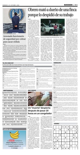 elsiglo.com.ve SUCESOS  | B15DOMINGO | 25 | OCTUBRE | 2020
Sabías que...
SUDOKU
TAL DÍA COMO HOY HORÓSCOPO
QUE CURIOSOCRIPTOGRAMA
Faltan 67 días para el 2021
Aries: Separa tiempo para ti, descansa y recarga tus baterías físicas y
emocionales. Tu plan de acción está dando resultados y poco a poco
vas a llegar a la meta deseada. Tus responsabilidades han aumentado,
pero estás haciendo lo que realmente necesitas hacer para triunfar.
Tauro: Mantener la familia unida es muy importante para ti y vela-
rás porque así se mantenga. Buscarás en tu pareja la compenetración
mental y espiritual que los fortalezca a los dos. Te sentirás orgulloso
de tus acciones ya que has sabido actuar de corazón, de una forma
madura e inteligente.
Géminis: Te llamará la atención el viajar y tendrás buenas experien-
cias si lo planificas cautelosamente. No te expongas a situaciones ries-
gosas o peligrosas. La política será uno de tus temas favoritos pero
respeta el punto de vista de los demás. Ten fe en ti y conseguirás lo
que te propongas.
Cáncer: Es momento de sanar tu corazón y vencer esos temores que
no te dejan ver la realidad en tu vida. Todo tiempo en la vida tiene su
lado oscuro y su lado iluminado. Tu mente necesita reevaluar concep-
tos equivocados que te preocupan y no te dejan disfrutar de tu vida.
Leo: No quieras planificarles la vida a otros y permite que cada cual
cargue con el peso de sus acciones. Responsabilizándonos es como
crecemos en la vida. Es tiempo de pensar un poco más en ti para que
puedas protegerte de los que buscan aprovecharse de tu noble co-
razón.
Virgo: Espera ahora recompensas por todos tus esfuerzos o sacrifi-
cios. Tu vida hadado muchos giros y ahora verás como se acomodan
las cosas para que puedas tomar un camino más a tono con tu natu-
raleza que te hará más feliz. Se resuelven conflictos en el área de tus
finanzas.
Libra: El amor se vuelve ahora más un juego que algo serio y con
compromiso. Te relacionas con personas claves y de prestigio las cua-
les podrás utilizar a tu favor y beneficio. Cuida de tu salud en estos
días, relájate y descansa más. Que se quede a tu lado aquello que te
haga feliz.
Escorpión: Periodo excelente para pedir la ayuda o la asistencia que
necesitas. Tu energía sigue a todo dar y querrás hacer mucho en poco
tiempo por lo que frena un poco tu velocidad ya que no podrás que-
dar bien con todo el mundo. Piensa un poco en ti y saca tiempo para
divertirte.
Sagitario: No te aferres a lo ya planificado y flexibilízate ante los cam-
bios. El protestar solo te llevará a complicarte la vida. Aquieta tus pen-
samientos y dale descanso a tu mente. El descanso mental te dotará
de mayor claridad al tomar decisiones. Tu salud tiene mucho que ver
con tu estado emocional.
Capricornio: Poseerás ahora el don de poder hacer que las cosas se
hagan a tu manera y con mayor facilidad. Hay mucha actividad en lo
social y nuevas amistades gravitarán hacia ti. Te sentirás atraído por
todo lo callado, lo misterioso, las ciencias ocultas. Buscarás orientación
espiritual.
Acuario: Se despierta en ti lo romántico, el espíritu de conquista y el
poder de la seducción. Si estás unido a alguien, tu pareja disfrutará
mucho aun cuando existan diferencias en gustos. Los solteros disfru-
tarán del poder de la seducción. Sobresales en actividades deportivas
y tu creatividad irá en aumento.
Piscis: Tus preocupaciones de finanzas se alivian y el dinero llega de
una manera muy peculiar o sorpresiva. Una figura paterna o alguien
muy influyente en ti se manifiesta positivamente en tu vida, sigue su
ejemplo. No pierdas tiempo en detalles sin importancia, busca la ver-
dad.
San Bernardo Calbó. San Crisanto de Roma. San Crispín de Soissons
Día Mundial de las Personas de Talla Baja.
Día Mundial del Karate.
Día del Zapatero.
Día Mundial de la Pasta. Historia de la Pasta
Alimenticia.
1800: Muere Manuel Gual | Militar y político ve-
nezolano.
1881: Nace Pablo Picasso | Pintor y escultor es-
pañol.
1927: Se hunde el transatlántico Principessa
Mafalda, en el que mueren 314 personas.
1936: En el marco de la Segunda Guerra Mun-
dial se crea el eje Berlín-Roma.
1960: En Nueva York (Estados Unidos), el repre-
sentante de Cuba denuncia ante la ONU una
provocación de Estados Unidos en la Base Naval
de Guantánamo.
1977: En Estados Unidos, la empresa Digital
Equipment Corporation lanza la computadora
VAX.
1977: Se firman los Pactos de la Moncloa para
lograr la estabilización del proceso de transición
al sistema democrático en España.
1984: Se inaugura oficialmente la Represa Hi-
droeléctrica de Itaipú . Es la mayor productora
de energía del planeta. Primer Embalse en Ve-
nezuela.
1983: En la isla caribeña de Granada, tropas es-
tadounidenses comienzan la invasión del país
y destruyen el proceso revolucionario liderado
por el presidente constitucional Maurice Bis-
hop.
1984: Nace Katy Perry | Cantante y compositora
estadounidense.
1994: En Ciudad del Vaticano, la Santa Sede
anuncia el establecimiento de relaciones ofi-
ciales con la Organización para la Liberación
de Palestina (OLP), aunque todavía sin carácter
plenamente diplomático.
1994: En Tegucigalpa (Honduras) varios gobier-
nos centroamericanos aprueban la Declaración
de Tegucigalpa sobre paz y desarrollo en la re-
gión.
1995: en Broadway se estrena el musical Victor/
Victoria, protagonizado por Julie Andrews.
1997: Diego Armando Maradona juega su
último partido oficial en un superclásico, par-
tido que Boca Juniors vence como visitante a
River Plate, 2 a 1. Se retiró en el entretiempo y
lo reemplaza Juan Román Riquelme (1997). Su
retiro del fútbol profesional lo anuncia el 30 de
octubre 1997.
1999: Primer capítulo de Yo soy Betty, La Fea .
Telenovela más Exitosa del Mundo.
1999: Se crea el Instituto Nacional de la Mujer
Inamujer
2001: Microsoft lanza Windows XP.
2003: Se inaugura el Estadio da Luz.
2019: En Chile ocurre la manifestación más
grande después del retorno a la democracia.
Todo el país se levanta con el lema: “Chile des-
pertó”.
Un“muerto”despierta
después de pasar 20
horas en un congelador
elsiglo
La policía india ha abierto
un causa contra los parientes
del “fallecido” por declararlo
muerto sin someterlo a un exa-
men médico adecuado.
Un vecino de 74 años del
pueblo de Kandhampatti, al
sur de la India, pasó alrededor
de 20 horas dentro de un con-
gelador donde lo puso su fami-
lia creyendo que había muerto.
Balasubramanian Kumar
estaba postrado en cama en
estado crítico aquejado de una
severa enfermedad, cuando la
noche del pasado lunes sus fa-
miliares notaron que había de-
jado de moverse y concluyeron
que estaba muerto.
La familia ordenó una caja
refrigerada especial y colocó
en ella a Kumar para poder
preservarlo hasta la ceremo-
nia de despedida. Sin embar-
go, cuando al día siguiente un
empleado de la empresa de
congeladores vino a recoger la
caja, notó que el “difunto” daba
señales de vida.
La familia se quedó de pie-
dra al comprobar que, tras pa-
sar unas 20 horas en el conge-
lador, su pariente gravemente
enfermo aún respiraba. Un re-
presentante de la policía local
dijo al periódico que las auto-
ridades han abierto una causa
contra los familiares de Kumar
por conducta negligente y po-
ner en peligro la vida de una
persona.
El incidente atrajo la aten-
ción nacional después de que
los medios locales difundieran
un video que muestra a Kumar
convulsionando en el congela-
dor. En la grabación se puede
escuchar una voz masculina
que asegura que su hermano
está muerto. Una segunda voz
detrás de la cámara responde
que la mano de Kumar está
temblando.
“¿Cómo puede ser posible si
está muerto?”, Se escucha pre-
guntar a la segunda persona, a
lo que el supuesto hermano de
Kumar responde que “su alma
aún no lo ha abandonado”.
Obreromatóadueñodeunafinca
porquelodespidiódesutrabajo
Detectives de la Brigada Contra Homicidios del Cicpc - Táchira
Caracas
Un obrero agrícola que su-
puestamente asesinó a golpes
a su patrón, debido a que éste
lo había despedido de su traba-
jo, en la aldea La Nasa, sector
de las minas de arena de Vega
de Aza, municipio Torbes, fue
apresado por funcionarios de
la Policía del estado Táchira,
que lo arrebataron de las ma-
nos de un grupo de enarde-
cidas personas que lograron
interceptarlo al momento de
intentar escapar y lo mante-
nían amarrado a un poste del
alumbrado público.
Los hechos ocurrieron a
eso de las diez y media de la
mañana del jueves 22 de octu-
bre, cuando funcionarios del
puesto de la policía estadal en
San Josecito, municipio Tor-
bes, desarrollaban labores de
patrullaje preventivo por la
zona y fueron alertados por un
grupo de personas sobre una
situación anormal que se esta-
ba presentando en la parte alta
de Vega de Aza, vía a La Nasa,
donde un grupo de personas
mantenían a un ciudadano
amarrado a un poste, con la
cabeza cubierta con una funda
de almohada y le estaban pro-
pinando golpes.
De inmediato los uniforma-
dos se trasladaron al lugar y,
efectivamente, se encontraron
con el hombre, atado de pies
y manos, a quien inmediata-
mente brindaron protección.
Los vecinos manifestaron que
se trataba de un homicida, que
en la mañana del mismo día
había dado muerte a su patrón,
de nombre Benedicto, durante
una discusión ocurrida en la
finca propiedad de la víctima,
ubicada en la vía a las minas,
parroquia Jesús Obrero del
municipio Torbes.
Los patrulleros subieron
al sujeto a su unidad y par-
tieron al lugar para verificar,
siendo seguidos por algunos
vecinos que exigían castigo
para el hombre, a quien con-
sideraban como un asesino y
lo identificaron como Y. J. Ra-
mos Ilaraza, de nacionalidad
venezolana y 23 años de edad.
Los funcionarios de la policía
estadal confirmaron la muer-
te del propietario de la finca,
de nombre Benedicto Medina
Villamizar, venezolano de 68
años de edad, quien presenta-
ba lesiones causadas con obje-
tos contundentes. El cadáver
estaba en la vaquera, zona que
fue tomada por los funciona-
rios para evitar el ingreso de
personas que pudieran gene-
rar algún tipo de contamina-
ción o alteración de la deno-
minada “escena del crimen”.
Por las primeras investi-
gaciones se supo que el ho-
micidio ocurrió en medio de
una acalorada discusión que
los dos hombres sostuvieron
a primera hora del día en ese
sector de la finca, debido a que
por problemas de tipo laboral,
Benedicto Medina había des-
pedido al trabajador, pero este
se resistía a marcharse y optó
por mantenerse en la propie-
dad, pese a la negativa de su
propietario, que en reiterada
ocasiones le había pedido que
se marchara, porque ya no tra-
bajaba en ese lugar.
Según lo revelado por vo-
ceros policiales, una vez que
ocurrió el homicidio, el sospe-
choso intentó escapar, pero fue
atrapado por un grupo de ve-
cinos, que fueron alertados por
otros trabajadores sobre lo que
había ocurrido. Ilaraza recibió
algunos golpes y la oportuna
intervención por parte de los
funcionarios de la policía es-
tadal evitó que fuera linchado,
como se presume era la inten-
ción de algunos miembros de
la comunidad, al momento de
amarrarlo al poste.
Al lugar de los aconteci-
mientos se trasladó una co-
misión detectivesca, adscrita
a la División Contra Homici-
dios del Cicpc - Táchira, para
proceder al levantamiento del
cadáver de Benedicto Medina
Villamizar y, al mismo tiempo,
entrevistarse con los testigos.
Juan Luis Vera Rodríguez, detenido
Arrestado funcionario
de seguridad por cobrar
para sacar cédula
Caracas
Efectivos de las Fuerzas de Acciones Especiales (FAES)
capturaron a un funcionario de seguridad de la oficina del
Servicio Administrativo de Identificación, Migración y Ex-
tranjería (Saime) en Guarenas, estado Miranda, por cobrar
para sacar la cédula de identidad.
El sujeto quedó identificado como Juan Luis Vera Rodrí-
guez, de 41 años de edad.
Se conoció que el funcionario realizaba el cobro ilegal en
divisas a un ciudadano por el trámite de un documento per-
sonal (cédula de identidad).
El detenido quedó a la orden del Ministerio Público por la
práctica ilícita de gestoría de cédulas de identidad.
 