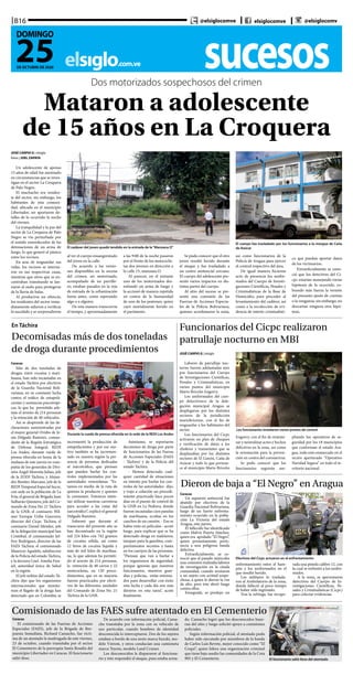 sucesoselsiglo.com.ve
B16
25DE OCTUBRE DE 2020
DOMINGO
@elsiglocomve elsiglocomve @elsiglocomv
Dos motorizados sospechosos del crimen
Mataron a adolescente
de 15 años en La Croquera
JOSÉ CARPIO G | elsiglo
fotos | JOEL ZAPATA
Un adolescente de apenas
15 años de edad fue asesinado
en circunstancias que se inves-
tigan en el sector La Croquera
de Palo Negro.
El muchacho era residen-
te del sector, sin embargo, los
habitantes de esta comuni-
dad, ubicada en el municipio
Libertador, no aportaron de-
talles de lo ocurrido la noche
del viernes.
La tranquilidad y la paz del
sector de La Croquera de Palo
Negro se vio perturbada por
el sonido ensordecedor de las
detonaciones de un arma de
fuego, lo que generó el pánico
entre los vecinos.
En aras de resguardar sus
vidas, los vecinos se interna-
ron en sus respectivas casas,
mientras que otros que se en-
contraban transitando se lan-
zaron al suelo para protegerse
de la lluvia de balas.
Al producirse un silencio,
los residentes del sector inme-
diatamente salieron a verificar
lo sucedido y se sorprendieron
El cadáver del joven quedó tendido en la entrada de la“Manzana O”
El cuerpo fue trasladado por los funcionarios a la morgue de Caña
de Azúcar
al ver el cuerpo ensangrentado
del joven en la calle.
De acuerdo a las versio-
nes disponibles en la escena
del crimen, un motorizado,
acompañado de un parrille-
ro, estaban parados en la reja
de entrada de la urbanización
horas antes, como esperando
algo o a alguien.
De esta manera transcurría
el tiempo, y aproximadamente
a las 9:00 de la noche pasaron
por el frente de los motociclis-
tas dos jóvenes en dirección a
la calle 15, manzana O.
Al parecer, en el instante
uno de los motorizados des-
enfundó un arma de fuego y
la accionó de manera repetida
en contra de la humanidad
de uno de los peatones, quien
cayó mortalmente herido en
el pavimento.
Se pudo conocer que el otro
joven resultó herido durante
el ataque y fue trasladado a
un centro asistencial cercano.
El cuerpo del adolescente pre-
sentó varios impactos en dis-
tintas partes del cuerpo.
Al sitio del suceso se pre-
sentó una comisión de las
Fuerzas de Acciones Especia-
les de la Policía Bolivariana,
quienes acordonaron la zona,
así como funcionarios de la
Policía de Aragua para ejercer
el control respectivo del área.
De igual manera hicieron
acto de presencia los unifor-
mados del Cuerpo de Investi-
gaciones Científicas, Penales y
Criminalísticas de la Base de
Homicidio, para proceder al
levantamiento del cadáver, así
como a la recolección de evi-
dencia de interés criminalísti-
co que puedan aportar datos
de los victimarios.
Extraoficialmente se cono-
ció que los detectives del Ci-
cpc estarían manejando varias
hipótesis de lo ocurrido, co-
brando más fuerza la versión
del presunto ajuste de cuentas
o la venganza; sin embargo, no
descartan ninguna otra hipó-
tesis.
En Táchira
Decomisadas más de dos toneladas
de droga durante procedimientos
Caracas
Más de dos toneladas de
drogas, entre cocaína y mari-
huana, han sido incautadas en
el estado Táchira por efectivos
de la Guardia Nacional Boli-
variana, en su constante lucha
contra el tráfico de estupefa-
cientes y sustancias psicotrópi-
cas, lo que ha permitido ade-
más el arresto de 214 personas
y la retención de 40 vehículos.
Así se desprende de las de-
claraciones suministradas por
el mayor general Ovidio de Je-
sús Delgado Ramírez, coman-
dante de la Región Estratégica
de Defensa Integral, REDI
Los Andes, durante rueda de
prensa ofrecida en horas de la
mañana de este jueves en com-
pañía de los generales de Divi-
sión Ángel Moronta Juliao, jefe
de la ZODI Táchira, y Alejan-
dro Benítez Marcano, jefe de la
REDI Temporal Especial Sucre,
con sede en la población de La
Fría; el general de Brigada Juan
Sulbarán Quintero, jefe del Co-
mando de Zona No. 21 Táchira
de la GNB; el comisario Wíl-
mer Enrique Uribe Guerrero,
director del Cicpc Táchira; el
comisario Daniel Méndez, jefe
de la delegación municipal San
Cristóbal; el comisionado Jef-
frey Rodríguez, director de las
FAES Táchira; el comisionado
Mauricio Agudelo, subdirector
de la Policía del estado Táchira,
y la doctora Cnel. Amelia Fres-
sel, autoridad única de Salud
en la región.
El jefe militar del estado Tá-
chira dijo que los organismos
internacionales que monito-
rean el flagelo de la droga han
detectado que en Colombia se
Durante la rueda de prensa ofrecida en la sede de la REDI Los Andes
incrementó la producción de
estupefacientes y por ese mo-
tivo también se ha incremen-
tado en nuestra región la pre-
sencia de personas dedicadas
al narcotráfico, que piensan
que pueden burlar los con-
troles implementados por las
autoridades venezolanas. “Es-
tamos en medio de la ruta de
quienes la producen y quienes
la consumen. Entonces inten-
tan utilizar nuestras carreteras
para acceder a las rutas del
narcotráfico”, explicó el general
Delgado Ramírez.
Informó que durante el
transcurso del presente año se
han decomisado en la región
mil 224 kilos con 742 gramos
de cocaína sólida, así como
12 litros de cocaína líquida y
más de mil kilos de marihua-
na, lo que además ha permiti-
do el arresto de 214 personas,
la retención de 40 carros y 22
motocicletas, en 120 proce-
dimientos, que en su mayoría
fueron practicados por efecti-
vos de las diferentes unidades
del Comando de Zona No. 21
Táchira de la GNB.
Asimismo, se reportaron
decomisos de droga por parte
de funcionarios de las Fueras
de Acciones Especiales (FAES
- Táchira) y de la Policía del
estado Táchira.
- Hemos detectado cual-
quier cantidad de situaciones
en intento por burlar los con-
troles de las autoridades- dijo,
y trajo a colación un procedi-
miento practicado hace pocos
días en el puesto de control de
la GNB en La Pedrera, donde
fueron incautadas cien panelas
de marihuana, ocultas en los
cauchos de un camión. - Eso se
había visto en películas - acotó
luego, para explicar que se ha
detectado droga en maleteros,
tanques para la gasolina, com-
partimientos secretos y hasta
en los cuerpos de las personas.
“Piensan que van a burlar a
los organismos de seguridad,
porque ignoran que nuestros
funcionarios, nuestros guar-
dias y policías, están entrena-
dos para desarrollar con éxito
esta lucha y cada día son más
diestros en esta tarea”, acotó
finalmente.
Funcionarios del Cicpc realizaron
patrullaje nocturno en MBI
Los funcionarios instalaron varios puntos de control
JOSÉ CARPIO G | elsiglo
Labores de patrullaje noc-
turno fueron adelantadas ayer
por funcionarios del Cuerpo
de Investigaciones Científicas,
Penales y Criminalísticas, en
varios puntos del municipio
Mario Briceño Iragorry.
Los uniformados del cuer-
po detectivesco de la dele-
gación municipal Aragua se
desplegaron por los distintos
sectores de la jurisdicción
mariobricense, con el fin de
resguardar a los habitantes del
sector.
Los funcionarios del Cicpc
activaron un plan de chequeo
y verificación de datos a los
choferes y transeúntes que se
desplazaban por los distintos
sectores de El Limón, Caña de
Azúcar y todo lo que pertene-
ce al municipio Mario Briceño
Iragorry, con el fin de minimi-
zar y neutralizar actos y hechos
delictivos en la zona, así como
la orientación para la preven-
ción en contra del coronavirus.
Se pudo conocer que los
funcionarios seguirán am-
pliando los operativos de se-
guridad por los 18 municipios
que conforman el estado Ara-
gua, todo esto enmarcado en el
recién aperturado “Operativo
Navidad Segura” en todo el te-
rritorio nacional.
Dieron de baja a “El Negro” en Aragua
Efectivos del Cicpc actuaron en el enfrentamiento
Caracas
Un supuesto antisocial fue
abatido por efectivos de la
Guardia Nacional Bolivariana,
luego de un fuerte enfrenta-
miento ocurrido en la pobla-
ción La Victoria del estado
Aragua, este jueves.
El fallecido fue identificado
como Malvis Puerta Sánchez,
quien era apodado “El Negro”,
quien presuntamente perte-
necía a una peligrosa banda
delictiva
Extraoficialmente, se co-
noció que el pasado miércoles
una comisión realizaba labores
de investigación en la citada
comunidad, cuando avistaron
a un sujeto con actitud sospe-
chosa, a quien le dieron la voz
de alto, pero éste abrió fuego
contra ellos.
Enseguida, se produjo un
enfrentamiento entre el ham-
pón y los uniformados en el
que resultó herido.
Los militares lo traslada-
ron al Ambulatorio de la zona,
donde falleció al poco tiempo
de haber sido ingresado.
Tras la refriega, fue recupe-
rada una pistola calibre 12, con
la cual se enfrentó a los unifor-
mados.
A la zona, se apersonaron
detectives del Cuerpo de In-
vestigaciones Científicas, Pe-
nales y Criminalísticas (Cicpc)
para colectar evidencias.
Comisionado de las FAES sufre atentado en El Cementerio
Caracas
El comisionado de las Fuerzas de Acciones
Especiales (FAES), jefe de la Brigada de Res-
puesta Inmediata, Richard Camacho, fue vícti-
ma de un atentado la madrugada de este viernes,
23 de octubre, cuando transitaba por el sector
El Cementerio de la parroquia Santa Rosalía del
municipio Libertador en Caracas. El funcionario
salió ileso.
De acuerdo con información policial, Cama-
cho transitaba por la zona con su vehículo de
uso particular, cuando hombres de identidad
desconocida lo interceptaron. Dos de los sujetos
estaban a bordo de una moto marca Suzuki, mo-
delo Vstrom, y otros conducían una camioneta
marca Toyota, modelo Land Cruiser.
Los desconocidos le dispararon al funciona-
rio y éste respondió el ataque, pues estaba arma-
do. Camacho logró que los desconocidos huye-
ran del sitio y luego solicitó apoyo a comisiones
policiales.
Según información policial, el atentado pudo
haber sido ejecutado por miembros de la banda
de Carlos Luis Revete, mejor conocido como “El
Coqui”, quien lidera una organización criminal
que tiene bajo asedio las comunidades de la Cota
905 y El Cementerio. El funcionario salió ileso del atentado
 