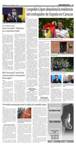 elsiglo.com.ve NACIONALES  | A5DOMINGO | 25 | OCTUBRE | 2020
Caracas
Tras conocerse la noticia de que
Leopoldo López salió de la embajada de
España ubicada en Caracas y que poste-
riormente salió del país, el partido polí-
tico Voluntad Popular, al cual coordina
Leopoldo López, emitió un comunica-
do dando detalles sobre esta acción.
Inicialmente, aclaran que este nuevo
movimiento por parte de Leopoldo Ló-
pez se hace pensando en la libertad del
país, ya que todas las acciones políticas
que ha tomado, han sido con el objeti-
vo de brindarle mejores opciones a los
venezolanos.
A continuación el comunicado
íntegro de Voluntad Popular:
Hoy 24 de octubre nuestro líder
fundador y Coordinador Nacional del
Centro de Gobierno, Leopoldo López
sale de la Embajada de España en Ve-
nezuela a territorio internacional para
impulsar nuevas acciones en la lucha
por la libertad de Venezuela.
Esta decisión, al igual que cada una
de las que ha tomado Leopoldo López
en su accionar político, han sido asumi-
das considerando lo mejor para el país
y para la lucha por la libertad de Vene-
zuela.
En 2014 Leopoldo, cuando nadie
en el mundo consideraba al régimen
como una dictadura, hizo un llamado
del pueblo de Venezuela a la calle para
que, de manera constitucional y pacífi-
ca, protestara por sus derechos, logran-
do desnudar a la dictadura corrupta,
ineficiente, represora y con vínculos
con el narcotráfico ante la comunidad
internacional, como lo avaló el informe
presentado por la Comisión de Verifi-
cación de Hechos de la Organización de
Naciones Unidas.
Cuando dio la cara y se enfrentó a
una justicia injusta, desde la Cárcel de
Ramo Verde, no dejó de levantar su voz
por el país, al igual que cuando en 2017
le otorgan casa por cárcel, desde don-
de trabajó avanzando en la lucha por
liberar a Venezuela y luego durante su
estadía en la embajada de España en
2019 continuó trabajando por su país y
respaldando al Gobierno Interino. Lue-
go de pasar siete años de persecución
y prisión injusta dentro de Venezuela
Leopoldo López todavía no se encuen-
tra en total libertad, al igual que todos
los venezolanos, mientras exista una
dictadura que viola los Derechos Hu-
manos del pueblo.
Voluntad Popular declara su total
apoyo a la operación del presidente (E)
Juan Guaidó, que hoy ha permitido al
Coordinador Nacional del Centro de
Gobierno y líder fundador de nuestra
organización, Leopoldo López, se en-
cuentre en territorio internacional.
En Voluntad Popular manifestamos
todo nuestro apoyo a nuestro líder
fundador a quien afirmamos que con-
tinuaremos su lucha dentro y fuera de
Venezuela, respaldando la unidad y la
ruta establecida por el Presidente (E)
Juan Guaidó en la Consulta Popular, la
no participación del fraude del 6D y la
protección internacional al pueblo de
Venezuela frente a los crímenes de lesa
humanidad.
Leopoldo López cuenta con su par-
tido y con sus activistas y desde Volun-
tad Popular pedimos que estén atentos,
pues próximamente nuestro líder se co-
municará con el país.
LeopoldoLópezabandonalaresidencia
delembajadordeEspañaenCaracas
Hasta el momento se desconoce el destino del opositor Leopoldo López
EFE
El líder opositor Leopoldo
López abandonó la residencia
del embajador de España en
Caracas, donde permanecía
como huésped desde el 30 de
abril de 2019, tras participar en
un fallido levantamiento mili-
tar, confirmaron este sábado a
EFE fuentes cercanas al políti-
co opositor.
Hasta el momento se desco-
noce el destino de López, líder
del partido Voluntad Popular
(VP), en el que también hizo
toda su carrera el parlamenta-
rio Juan Guaidó, hasta que sa-
lió del partido en enero pasado
con el objetivo de representar a
todos los opositores y no solo a
una organización.
Mientras EFE confirmaba
que López abandonó la resi-
dencia del embajador, Guaidó,
a quien muchos consideran
su discípulo, se encontraba
participando en un acto en el
céntrico estado Miranda, que
todavía continua al cierre de
esta nota, sin que por el mo-
mento se haya manifestado al
respecto.
López fue arrestado en 2014
y sentenciado a 14 años de cár-
cel, acusado de liderar los actos
violentos en las marchas anti-
gubernamentales que se lleva-
ron a cabo ese año.
El opositor cumplió su con-
dena durante casi tres años en
una cárcel militar y, posterior-
mente, fue traspasado a arresto
domiciliario hasta su libera-
ción en abril de 2019.
Aquel día se sumó al co-
nato de levantamiento militar
que lideró Guaidó, reconoci-
do como presidente interino
de Venezuela por cerca de 50
países, cuando se dirigió junto
a una treintena de militares a
una base militar en Caracas.
Tras ello, explicó en una
entrevista con EFE, la única
concedida durante su tiempo
en la residencia del embajador,
en la que reconoció que una
intervención militar en Vene-
zuela es una opción que sigue
presente entre la oposición al
Gobierno de Nicolás Maduro,
porque es una alternativa legal
que contempla la Constitu-
ción.
El último mensaje público
lo lanzó López el pasado jue-
ves, cuando felicitó a la oposi-
ción de Bielorrusia por ganar
el premio Sájarov a la libertad
de conciencia, un galardón
que también recibió en 2017 la
oposición a Maduro.
LÓPEZ SALIÓ DE
VENEZUELA Y VIAJARÁ
A ESPAÑA
Leopoldo López salió de
Venezuela el viernes y “muy
pronto” estará en España, ase-
guró este sábado a EFE su pa-
dre, Leopoldo López.
Según su progenitor, López
dejó por “su propia voluntad”
la residencia del embajador de
España en Caracas, donde per-
manecía como huésped desde
el 30 de abril de 2019, tras par-
Residencia del embajador de España donde se alojaba como hués-
ped Leopoldo López
La embajada rodeada de miembros del Sebin
ticipar en un fallido levanta-
miento militar.
El opositor salió de Vene-
zuela por una “ruta clandes-
tina” hacia la frontera de Co-
lombia, aunque tampoco se
encuentra ya en ese país, dijo
su padre, que no precisó dónde
está en la actualidad, por moti-
vos de seguridad.
Subrayó, no obstante, que
es “seguro” que estará en Espa-
ña en los próximos días, “muy
pronto en todo caso”, y añadió
que es algo que está “en nego-
ciación con el Gobierno de Es-
paña”.
Los padres del político ve-
nezolano, que residen en Ma-
drid, tienen nacionalidad espa-
ñola desde diciembre de 2015,
concedida entonces por el
Gobierno del conservador Ma-
riano Rajoy. Leopoldo López
padre, además, es actualmente
diputado del Parlamento Eu-
ropeo por el Partido Popular
español.
El 4 de junio de 2019 entró
en España Lilian Tintori, la
mujer del opositor venezola-
no, junto a su hija menor ha-
ciendo uso del “ejercicio de su
libertad de movimiento”, según
informaron en aquel momento
fuentes del Ejecutivo español.
López fue arrestado en 2014
en Caracas y sentenciado a 14
años de cárcel, acusado de li-
derar los actos violentos en las
marchas antigubernamentales
que se llevaron a cabo ese año.
Cumplió su condena du-
rante casi tres años en una cár-
cel militar y, posteriormente,
fue traspasado a arresto domi-
ciliario hasta su liberación en
abril de 2019.
Aquel día se sumó al conato
de levantamiento militar que
lideró Juan Guaidó, reconoci-
do como presidente interino
de Venezuela por cerca de 50
países, incluida España, cuan-
do se dirigió junto a una trein-
tena de militares a una base en
Caracas.
SEGUIRÁ SU LUCHA
POR LA LIBERTAD
Pablo Casado, presidente
del Partido Popular de Espala,
hablo sobre la salida de Leopol-
Leopoldo López, padre asegu-
ró que su hijo estará pronto en
España
Pablo Casado, expresó que“tras
años de torturas y prisión, Ló-
pez seguirá su lucha por la li-
bertad”
do López de la embajada de Es-
paña ubicada en Caracas.
Inicialmente, Casado cele-
bró esta acción, ya que conside-
ra que es necesario que Leopol-
do esté en libertad, luego de
permanecer tres años y medio
en la cárcel militar de Ramo
Verde y otros 21 meses en su
hogar ubicado en la capital de
Venezuela.
Por otra parte, comentó que
conversó con Lilian Tintori y
Leopoldo López Gil, a quienes
le transmitió su alegría por la
salida del político venezolano.
“Acabo de hablar con la es-
posa y el padre de Leopoldo
López para compartir mi ale-
gría por que ya esté libre de
la dictadura de Maduro. Tras
años de prisión y torturas se-
guirá su lucha por la libertad
hasta que pueda regresar a una
Venezuela democrática. Todo
mi apoyo y admiración”, es-
cribió a través de su cuenta de
Twitter.
Guaidó:“logramos sacar a territorio internacional”a López
Tras la salida de López
Juan Guaidó: “Maduro,
no controlas nada”
EFE
El líder opositor venezo-
lano Juan Guaidó afirmó este
sábado que el presidente de
Venezuela, Nicolás Maduro,
no controla “nada” y por eso el
político Leopoldo López pudo
salir de la residencia del em-
bajador de España en Caracas,
donde permanecía como hués-
ped.
“Maduro, no controlas
nada. Burlando tu aparato re-
presivo, logramos sacar a terri-
torio internacional” a López,
escribió Guaidó en Twitter
sobre su mentor político al que
nombró comisionado para el
Centro de Gobierno.
López abandonó la residen-
cia del embajador de España
en Caracas, Jesús Silva, donde
permanecía como huésped
desde el 30 de abril de 2019,
tras participar en un fallido
levantamiento militar, según
confirmaron este sábado a EFE
fuentes cercanas al político
opositor.
Posteriormente, el padre
del político, también llamado
Leopoldo López, confirmó que
su hijo salió de Venezuela este
mismo sábado y “muy pronto”
estará en España.
Al respecto, Guaidó, que es-
taba en un acto público cuando
se conoció la salida de López
de la residencia del embajador
español y no la mencionó, afir-
mó que el aporte del político
opositor “por Venezuela con-
tinua desde este nuevo espacio
de acción”.
“La lucha que damos y da-
remos desde y por Venezuela
necesita del máximo apoyo
del mundo. La presión interna
será reforzada y fortalecida por
la labor de quienes nos repre-
sentan en los distintos espacios
internacionales, desplegando
su máximo potencial”, sostuvo.
Por su parte, el partido Vo-
luntad Popular (VP), fundado
por López afirmó que el polí-
tico partió hacia “territorio in-
ternacional para impulsar nue-
vas acciones en la lucha por la
libertad de Venezuela”.
“Esta decisión, al igual que
cada una de las que ha tomado
Leopoldo López en su accionar
político, han sido asumidas
considerando lo mejor para el
país y para la lucha por la liber-
tad de Venezuela”, asegura VP,
partido del que también formó
parte Guaidó.
Asimismo, declara “su to-
tal apoyo a la operación” de
Guaidó, reconocido como pre-
sidente interino de Venezuela
por cerca de 50 países, “que
hoy ha permitido” que López
“se encuentre en territorio in-
ternacional”.
VPemitiócomunicadosobrelasalidadeLeopoldoLópez
Voluntad Popular aclara en su comunica-
do que este nuevo movimiento por parte
de Leopoldo López se hace pensando en
la libertad del país
BID: Venezuela “será el reto
socioeconómico más grande
de la región”
Caracas
Mauricio Claver-Carone,
presidente del Banco Intera-
mericano de Desarrollo (BID),
afirmó que Venezuela será
el reto socioeconómico más
grande que confrontará la re-
gión.
“Va a ser el reto socioeco-
nómico más grande que va a
confrontar la región en su mo-
mento”, puntualizó.
Advirtió que “la crisis mi-
gratoria de Venezuela es de un
nivel de gravedad de lo que fue
en su peor momento la crisis
migratoria de refugiados de
Siria. Sin embargo, en cuestión
de financiamiento la comuni-
dad internacional solamente le
ha proporcionado un 10% de
los recursos que le proporcio-
nó a la crisis en Siria”.
El funcionario detalló que
países como Colombia, Ecua-
dor, Perú, Argentina e incluso
Trinidad y Tobago, en el Cari-
be, están sintiendo “el peso y el
estrés adicional fiscal” causado
por la problemática venezola-
na y el efecto que tiene en te-
mas como salud y educación.
“Es un problema global y
tiene que haber una respuesta
global, y nosotros, obviamente,
vamos a seguir ayudando, bus-
cando mecanismos creativos”,
señaló Claver-Carone, quien
llamó a la comunidad interna-
cional a “darle la importancia
que amerita a esta tragedia”.
 