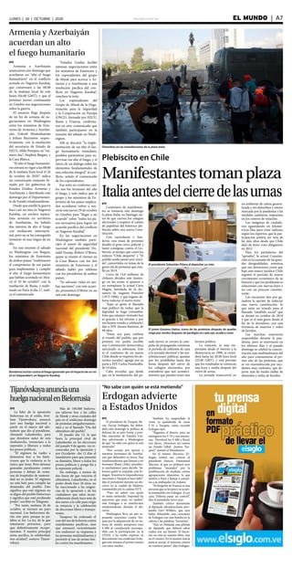 elsiglo.com.ve EL MUNDO  | A7LUNES | 26 | OCTUBRE | 2020
Plebiscito en Chile
Manifestantestomanplaza
ItaliaantesdelcierredelasurnasEFE
Centenares de manifestan-
tes se tomaron este domingo
la plaza Italia, en Santiago, an-
tes de que cierren los colegios
electorales y empiece el conteo
de papeletas del histórico ple-
biscito sobre una nueva Cons-
titución.
Con cacerolazos y ban-
deras, una masa de personas
desafió el gran cerco policial y
lanzó consignas contra el Go-
bierno, al tiempo que coreó los
míticos “Chile despertó” y “El
pueblo unido jamás será venci-
do”, convertidos en lemas de la
grave ola de protestas que esta-
lló en 2019.
Cerca de 14,8 millones de
chilenos deciden este domin-
go en las urnas si quieren o
no reemplazar la actual Carta
Magna, heredada de la dic-
tadura de Augusto Pinochet
(1973-1990), y qué órgano de-
bería redactar el nuevo texto.
“Aquí se gestó el llamado
más político de todos: que la
dignidad se haga costumbre.
Esto que estamos viviendo hoy
es gracias a los jóvenes y por
eso hemos venido a celebrarlo”,
dijo a EFE Atenea Ramírez, de
68 años.
“Estoy acá para celebrar
el triunfo del pueblo, que por
primera vez podrá escribir
una Constitución democrática
ejerciendo su soberanía. Este
es el comienzo de un nuevo
Chile donde se respeten los de-
rechos sociales”, agregó por su
parte a EFE Carlos Fuentealba,
de 54 años.
Cabe recordar que desde
que en la medianoche del pa-
El presidente Sebastián Piñera al depositar su voto
El joven Gustavo Gatica, icono de las protestas después de quedar
ciego por sendos disparos de perdigón en cada ojo, acude a votar
sado jueves se cerrara la cam-
paña de propaganda comienza
el periodo de reflexión de cara
a la jornada electoral y las ma-
nifestaciones públicas quedan
por ley prohibidas hasta dos
horas después del cierre de
los colegios electorales, por
entenderse que son aconteci-
mientos que pueden tener una
lectura política.
La votación, la más im-
portante desde el retorno a la
democracia en 1990, se exten-
derá hasta las 20.00 hora local
(23.00 GMT), y está previsto
que los resultados se conozcan
una hora y media después del
cierre de urnas.
La jornada transcurrió en
un ambiente de calma genera-
lizada y sin disturbios y estuvo
marcada por la pandemia y las
medidas sanitarias impuestas
en los centros de votación.
Las imágenes de ciudada-
nos aguardando en kilomé-
tricas filas para votar indican,
según los expertos, que la par-
ticipación podría ser una de
las más altas desde que Chile
dejó de tener voto obligatorio
en 2012.
Para los partidarios del
“apruebo”, la actual Constitu-
ción es la causante de las gran-
des desigualdades, mientras
que sus detractores creen que
bajo este marco jurídico Chile
registró el periodo de mayor
crecimiento económico de su
historia y que los problemas se
solucionan con nuevas leyes y
no con un proceso constitu-
yente.
Las encuestas dan por ga-
nadora la opción de redactar
una nueva constitución, lo
que sería un triunfo para el
llamado “estallido social” que
se desató en octubre de 2019
y que es el más grave desde el
fin de la dictadura, con una
treintena de muertos y miles
de heridos.
Las marchas estuvieron
suspendidas durante la pan-
demia, pero se reavivaron en
los últimos días y el pasado
domingo se celebró la concen-
tración más multitudinaria del
año para conmemorar el pri-
mer año de las protestas, que
se vio ensombrecida por inci-
dentes muy violentos, que de-
jaron más de medio millar de
detenidos y miles de heridos.
Disturbios en las inmediaciones de la plaza Italia
Bomberos luchan contra el fuego generado por el impacto de un mi-
sil en Stepanakert, en Nagorno Karabaj
Armenia y Azerbaiyán
acuerdan un alto
el fuego humanitario
EFE
Armenia y Azerbaiyán
anunciaron este domingo que
acordaron un “alto el fuego
humanitario” en el conflicto
armado en Nagorno Karabaj,
que comenzará a las 08.00
de la mañana local de este
lunes (04.00 GMT), y que el
próximo jueves continuarán
en Ginebra sus negociaciones
sobre la guerra.
El anuncio llega después
de un fin de semana de ne-
gociaciones en Washington
entre los ministros de Exte-
riores de Armenia y Azerbai-
yán, Zohrab Mnatsakanián
y Jeihun Bayrámov, respec-
tivamente, con la mediación
del secretario de Estado de
EEUU, Mike Pompeo; su “nú-
mero dos”, Stephen Biegun, y
la Casa Blanca.
“El alto el fuego humanita-
rio entrará en vigor a las 08:00
de la mañana hora local el 26
de octubre de 2020”, indica
un comunicado conjunto fir-
mado por los gobiernos de
Estados Unidos, Armenia y
Azerbaiyán y distribuido este
domingo por el Departamen-
to de Estado estadounidense.
Desde que estalló la guerra
hace casi un mes en Nagorno
Karabaj, un enclave separa-
tista armenio en territorio
de Azerbaiyán, ha habido
dos intentos de alto el fuego
con mediación internacio-
nal, pero no se ha conseguido
instaurar ni una tregua de un
día.
En una reunión el sábado
en Washington con Biegun,
los ministros de Exteriores
de ambos países “reafirmaron
el compromiso de sus países
para implementar y cumplir
el alto el fuego humanitario
que habían acordado en Mos-
cú el 10 de octubre”, con la
mediación de Rusia, y reafir-
mado en París el día 17, indi-
ca el comunicado.
“Estados Unidos facilitó
intensas negociaciones entre
los ministros de Exteriores y
los copresidentes del grupo
de Minsk para acercar a Ar-
menia y a Azerbaiyán a una
resolución pacífica del con-
flicto en Nagorno Karabaj”,
concluye la nota.
Los copresidentes del
Grupo de Minsk de la Orga-
nización para la Seguridad
y la Cooperación en Europa
(OSCE), formado por EEUU,
Rusia y Francia, confirma-
ron en otro comunicado que
también participaron en la
reunión del sábado en Wash-
ington.
Allí se discutió “la imple-
mentación de un alto el fue-
go humanitario inmediato,
posibles parámetros para su-
pervisar ese alto el fuego, y el
inicio de un diálogo sobre los
elementos fundamentales de
una solución integral” al con-
flicto, señala el comunicado
de los copresidentes.
Esa nota no confirma cuá-
les son los términos del alto
el fuego, y solo indica que el
grupo y los ministros de Ex-
teriores de los países implica-
dos acordaron volver a reu-
nirse este jueves 29 de octubre
en Ginebra para “llegar a un
acuerdo” sobre “todos los pa-
sos necesarios para lograr un
acuerdo pacífico del conflicto
en Nagorno Karabaj”.
En las negociaciones en
Washington también parti-
cipó el asesor de seguridad
nacional del presidente Do-
nald Trump, Robert O’Brien,
quien se reunió el viernes en
la Casa Blanca con los dos
ministros de Exteriores y el
sábado habló por teléfono
con los presidentes de ambos
países.
“Se salvarán vidas en am-
bas naciones” con este acuer-
do, pronosticó O’Brien en un
tuit este domingo.
Tijanóvskayaanunciauna
huelganacionalenBielorrusia
EFE
La líder de la oposición
bielorrusa en el exilio, Svet-
lana Tijanóvskaya, anunció
ayer una huelga nacional a
partir en el marco del ulti-
mátum que dio al presidente,
Alexandr Lukashenko, para
que dimitiera antes de esta
medianoche, renunciara a la
represión y liberara a todos
los presos políticos.
“El régimen ha vuelto a
demostrar hoy a los bielo-
rrusos que la violencia es lo
único que tiene. Pero detonar
granadas paralizantes contra
personas y debajo de venta-
nas de hospitales de materni-
dad no es poder. El régimen
no está listo para cumplir las
demandas del pueblo. Esto
significa que este régimen no
es digno del pueblo bielorruso
y significa que está perdiendo
poder”, escribió en Telegram.
“Por tanto, mañana 26 de
octubre, se iniciará un paro
nacional. Los bielorrusos da-
rán este paso porque su pa-
labra es ley. La ley, de la que
intentaron privarnos, pero
que definitivamente recupe-
raremos. Y nuestra principal
arma pacífica, la solidaridad,
nos ayudará”, sostuvo Tijanó-
vskaya.
Más de 100.000 bielorru-
sos salieron hoy a las calles
de Minsk y otras ciudades del
país en el undécimo domingo
de protestas antigubernamen-
tales y en el llamado “Día del
ultimátum del pueblo”.
El pasado día 13, la que
fuera la principal rival de
Lukashenko en las elecciones
del pasado 9 de agosto -no re-
conocidas por la oposición y
por Occidente- dio 12 días al
mandatario para que presente
su dimisión, libere a todos los
presos políticos y ponga fin a
la represión policial.
Sin embargo, a menos de
dos horas de que venciera el
ultimátum, Lukashenko, en el
poder desde hace 26 años, no
ha reaccionado a las exigen-
cias de la oposición y de los
ciudadanos que salen incan-
sablemente desde hace más de
dos meses a la calle para exigir
su renuncia y la celebración
de elecciones libres y transpa-
rentes.
Tampoco ha ordenado el
cese del uso de la fuerza contra
manifestantes pacíficos, sino
que amenazó recientemente
con endurecer su respuesta a
las protestas multitudinarias y
permitió el uso de armas leta-
les contra los manifestantes.
“No sabe con quién se está metiendo”
Erdogan advierte
a Estados Unidos
EFE
El presidente de Turquía, Re-
cep Tayyip Erdogan, ha defen-
dido este domingo la política de
defensa de su país frente a posi-
bles sanciones de Estados Uni-
dos, advirtiendo a Washington
de que “no sabe con quién se está
metiendo”.
“Nos acusan por apoyar a
nuestros hermanos de Azerbai-
yán que defienden su tierra. Hay
estadounidenses que llaman a mi
hermano Ilham (Alíev, presiden-
te azerbaiyano) para decirle: ‘Sa-
bemos quién te respalda: está Er-
dogan. Nosotros le impondremos
sanciones a Turquía si hace falta’”,
dijo el presidente durante un dis-
curso en la ciudad de Malatya,
transmitido por la cadena NTV.
“Pues no sabéis con quién
os estáis metiendo. Imponed las
sanciones que sean, no tardéis”,
retó Erdogan a su interlocutor
estadounidense durante el dis-
curso.
Washington lleva un año so-
pesando sanciones contra Tur-
quía por la adquisición de un sis-
tema de misiles antiaéreos ruso
S-400 al considerarlo incompa-
tible con la participación en la
OTAN, y ha vuelto expresar su
descontento tras confirmar Erdo-
gan esta semana el primer ensayo
con estos misiles.
También ha suspendido la
venta ya apalabrada de cazas
F-35 a Turquía, como recordó
Erdogan ayer.
“Pagamos el dinero, pero no
entregaron los F-35 y nos amena-
zan. ‘Devolved los S-400 a Rusia’
nos dicen. ¡Nosotros no somos
un Estado tribal. ¡Somos Tur-
quía!”, insistió el Mandatario.
En el mismo discurso, Er-
dogan reiteró sus críticas al
presidente francés, Emmanuel
Macron, al que ya atribuyó ayer
problemas “mentales” por la
proliferación de medidas contra
agrupaciones islamistas, lo que
motivó a París a llamar a consul-
tas a su embajador en Ankara.
“El dirigente de Francia es una
persona que se levanta y se acues-
ta tomándola con Erdogan. Es un
caso. Debería pasar un control”,
dijo el presidente turco ayer.
También criticó duramente
al diputado ultraderechista neer-
landés Gert Wilders, que ayer
había difundido una caricatura
de Erdogan con una bomba en la
cabeza y las palabras “terrorista”.
“Hay en Holanda una piltrafa
de diputado que debería saber
cuáles son sus límites. El fascis-
mo no está en nuestro libro, está
en el vuestro. En el nuestro está la
justicia social; el nazismo estuvo
en vuestros países”, dijo Erdogan.
 