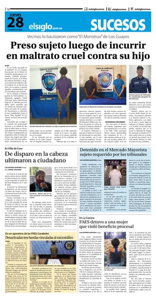 sucesoselsiglo.com.ve
10
28DE MAYO DE 2020
JUEVES
@elsiglocomve elsiglocomve @elsiglocomve
elsiglo
En un hecho suscitado en
la población de Los Guayos,
funcionarios de la Policía de
Carabobo aprehendieron a un
hombre, señalado presunta-
mente de incurrir en el delito
de violencia doméstica y de gé-
nero al provocar maltrato cruel
en perjuicio de su hijo de dos
años y de su esposa, a quienes
agredían constantemente con
un arma blanca tipo machete.
Así lo informó el director
general de PoliCarabobo, co-
misionado agregado Yosbel
Solórzano, quien comentó que
luego de ser alertados por una
dama, quien expresaba que
era víctima de constantes mal-
tratos por parte de su pareja,
los funcionarios se abocaron
al caso trasladándose hasta el
barrio “Félix Hipólito” de Los
Guayos, en busca del presunto
agresor.
Trascendió que al llegar a
la vivienda, los uniformados
avistaron a un infante de dos
años de edad, quien se encon-
traba golpeado en varias partes
del cuerpo y al preguntarle a la
progenitora sobre el estado del
menor, ésta aseguró que tanto
su hijo como ella eran maltra-
tados constantemente por su
Vecinos lo bautizaron como“El Monstruo”de Los Guayos
Preso sujeto luego de incurrir
en maltrato cruel contra su hijo
Hombre detenido por maltratar a su hijo y su pareja con un machete
Capturados en Morón dos hombres con escopeta y escopetín
Director general de PoliCarabo-
bo, comisionado agregado Yos-
bel Solórzano
pareja, quien con un machete
los lastimaba causándole mar-
cas en su cuerpo.
“Al ser valorados por un
médico en un centro asisten-
cial, el chiquillo presentó he-
matoma en el oído izquierdo,
herida en la nariz y un golpe
fuerte en la pierna izquierda
producto de los maltratos de
su padre.
Mientras que a la mujer le
apreciaron diversos hemato-
mas en varias partes de su es-
tructura orgánica, por lo que
el sospechoso quedó inmedia-
tamente detenido y a la orden
del Ministerio Público por vio-
lencia de género en contra de
su pareja y maltrato infantil en
perjuicio de su hijo”, detalló.
Al respecto, Solórzano se-
ñaló que al sujeto de 23 años le
fue decomisada un arma blan-
ca tipo machete, con la cual
cometía los maltratos, “no per-
mitiremos que sigan ocurrien-
do estos hechos, seremos im-
placables con estos agresores
que atentan contra el bienestar
y la vida de su familia”, expresó.
DETENIDOS CON ARMAS
Por otra parte, el director
del referido organismo poli-
cial manifestó que en el sector
2 de Valle Verde, parroquia
Morón, fueron aprehendidos
dos ciudadanos de 42 y 47
años, quienes tenían en su po-
der una escopeta calibre 16 y
un escopetín calibre 410, con
las cuales cometerían hechos
delictivos, por lo que fueron
puestos a la orden del Ministe-
rio Público.
Además, sostuvo que en
el sector Bello Monte de Va-
lencia, funcionarios adscritos
a la estación policial La Isa-
belica capturaron a un sujeto
de 40 años, a quien luego de
realizarle el chequeo corporal
se le localizó un facsímil tipo
pistola, mientras que en el
sector La Marucha de Güigüe
fue apresado un hombre de 27
años, quien tenía en su poder
un facsímil tipo pistola con el
cual intentó efectuar un robo
en contra de una ciudadana.
LUIS ANTONIO QUINTERO | elsiglo
foto | RAFAEL SALGUERO
En horas de la noche de este
martes, sujetos aún por identifi-
car dieron muerte a un ciudada-
no que respondía al nombre de
Joel Jesús Mosquera, de 27 años
de edad.
Al parecer, los delincuentes
le dispararon con una escopeta
a la altura del cráneo, y las cir-
cunstancias de ese hecho se des-
conocen oficialmente.
Fuentes vinculadas a la in-
vestigación, el crimen ocurrió
en la calle principal del sector
El Samán en Villa de Cura del
municipio Ezequiel Zamora del
estado Aragua.
Se dijo que Mosquera no te-
nía cuentas pendientes con la
justicia ni mucho menos pre-
sentaba alguna reseña por algún
delito, y eso se corroboró a tra-
vés de la base de datos del Sis-
tema Integrado de Información
Policial. Posee una hoja limpia.
En Villa de Cura
De disparo en la cabeza
ultimaron a ciudadano
Familiares dijeron que los he-
chos ocurrieron en la noche del
martes
Sin embargo, sobre ese he-
cho se manejan varias versio-
nes. Una de ellas, se presume
una venganza y la segunda a
una posible riña. También se
maneja la tesis de la resisten-
cia al robo o sino un ajuste de
cuentas con delincuentes de la
zona.
Todos esos planteamien-
tos cobran fuerza a la hora de
iniciar las averiguaciones de ri-
gor y se irán descartando en el
transcurso de las pesquisas que
comenzaron este miércoles.
Por tal motivo, comisiones
del Eje de Homicidios de La
Villa citaron a declarar a los
familiares y vecinos de la vícti-
ma, con la intención de elabo-
rar posibles retratos hablados.
Los sabuesos manejan pistas
de quienes atentaron contra la
vida de ese ciudadano.
Mientras que los parientes
que acudieron este miércoles a
la Morgue de Caña de Azúcar,
manifestaron que los hechos
ocurrieron en la comunidad
de El Samán a pocos metros de
la residencia.
Mosquera retornaba a la
casa, cuando lo interceptaron
los desconocidos y le efectua-
ron un disparo, causándole
la muerte casi de manera in-
mediata. “No sabemos cuáles
fueron las razones para que lo
asesinaran en tales circunstan-
cias”, dijeron.
Detenido en el Mercado Mayorista
sujeto requerido por los tribunales
LUIS ANTONIO QUINTERO | elsiglo
Dando cumpliendo a los
operativos de saturación de
área tras la captura de presun-
tos delincuentes y la identifi-
cación de cabecillas de bandas
hampones, conocidos como
líderes negativos, funcionarios
de las Fuerzas de Acciones Es-
peciales de la PNB realizaron
un abordaje dentro y fuera del
Mercado Mayorista, en la In-
tercomunal Turmero.
La medida se llevó a las
6:00 de la tarde de este martes,
y durante el dispositivo, se ve-
rificaron los expedientes de un
grupo numeroso de personas,
así como también tratando de
“pescar” a sujetos vinculados
con la distribución de narcó-
ticos, entre otras actividades
que redunde en beneficio de
Power Antonio Ávila Domín-
guez, detenido
mantener la paz y la cordura en
el Mayorista.
En un sitio específico, los
funcionarios avistaron a un
sospechoso caminar rápida-
mente y ante ese hecho, se ini-
ció un operativo en “caliente”
tras su captura.
Al darle alcance, los oficiales
dieron la voz de alto al indivi-
duo, quien se vio obligado a
detener su marcha, manifes-
tándole que se identificara con
su respectiva cédula de identi-
dad.
Tras verificarse su historial
en el Sistema Integrado de In-
formación Policial, la base de
datos arrojó datos de que el
hombre se encontraba reque-
rido por un tribunal del estado
Aragua.
Lo buscaba el Juzgado 1ro
de Funciones de Juicio, según
captura 002-18, de fecha 28
de junio del 2018 por el deli-
to de porte ilícito de arma de
fuego, causa número 11-995-
09. Se trata de Power Antonio
Ávila Domínguez, de 50 años
de edad. Su caso fue pasado al
Ministerio Público para la ins-
trucción del expediente.
LUIS ANTONIO QUINTERO | elsiglo
Una mujer, identificada
como Dugleysis Yajaira García
González, de 28 años de edad,
fue aprehendida por funciona-
rios de las Fuerzas de Acciones
Especiales, violando un benefi-
cio procesal penal por el delito
de tráfico ilícito de sustancias
químicas en la modalidad de
ocultamiento de drogas.
Su arresto ocurrió en plena
vía pública del sector La Ca-
sona I del municipio Santiago
Mariño del estado Aragua.
Se informó que las comisio-
nes se dirigieron a eso de las
7:00 de la mañana del lunes a
la citada barriada realizando
un trabajo de saturación tras la
identificación de cabecillas de
bandas.
Al llegar a una de las calles
del sector, los oficiales obser-
varon a un grupo de personas
en actitudes sospechosas e
inmediatamente se les dio la
En un operativo de las FAES-Carabobo
Desactivadastresbandasvinculadasalmicrotráfico
elsiglo
Con la finalidad de dis-
minuir el microtráfico de
sustancias estupefacientes y
psicotrópicas, las Fuerzas de
Acciones Especiales (FAES)
Carabobo, ejecutó un disposi-
tivo de seguridad que terminó
con la desarticulación de tres
bandas dedicadas a ese delito
en diferentes zonas de Valen-
cia.
Durante la actuación poli-
cial, se logró la captura de tres
sujetos que comercializaban
supuestas drogas, que atentan
contra la ciudadanía.
Por eso, en la localidad de
El Trigal, zona norte de Va-
lencia, los funcionarios de las
FAES precisaron a uno de los
hombres sospechosos, por lo
que le dan la voz de alto. Al
realizarle el chequeo corpo-
ral de rutina le incautaron 65
gramos de presunta cocaína y
quedó detenido.
Uno de los detenidos será llevado a los tribunales
El hombre, miembro de una
banda de distribución de estu-
pefacientes y psicotrópicos, fue
identificado como Neil Eduar-
do Mendoza Navas, de 21 años
de edad, mejor conocido como
“El Pelúo”.
También en el norte de la
ciudad quedó detenido Carlos
Rafael Moreira Méndez, de
23 años, apodado “El Peluca”,
a quien se le decomisó 56 en-
voltorios de posible marihua-
na, que ocultaba en un bolso
cuando fue abordado por los
funcionarios en La Trigaleña.
En el marco del mismo
operativo, en el barrio Gon-
zález Plaza de Naguanagua
fue apresado Jhoan Jesús Ro-
jas Rojas, alias “El Chuchín”,
quien tenía en su poder la
cantidad de 89 envoltorios de
presunta marihuana y se de-
dicaba a la venta de droga en
esa zona.
En La Casona
FAES detuvo a una mujer
que violó beneficio procesal
Dugleysis Yajaira García Gonzá-
lez, detenida
orden de identificarse con sus
respectivos documentos.
Una de las mujeres mostró
una boleta, en donde se ex-
presaba un beneficio procesal
penal de casa por cárcel ante el
delito anteriormente señalado.
La medida tenía vigencia
hasta el 20 de septiembre del
2022, y de inmediato los poli-
cías se percataron que la dama
violaba la medida judicial de
que no podía salir del área de
confinamiento.
Su arresto debía cumplirse
en la casa número 85, ubicada
en la calle 15 del barrio Piño-
nal, parroquia Joaquín Crespo
del estado Aragua. La interro-
gante: ¿Qué hacia la joven en
ese sector?
Ante la violación de la re-
solución, los funcionarios
aprehendieron a la ciudadana
y quedó en manos del Ministe-
rio Público, específicamente la
Fiscalía 11º, a cargo de la abo-
gada Jasmine Díaz. Su caso fue
pasado a los tribunales corres-
pondientes.
Por otro lado, se informó
que García González presen-
taba antecedentes por el delito
de tráfico ilícito de sustancias
químicas en la modalidad de
ocultamiento, según causa 1E-
4080-16.
 