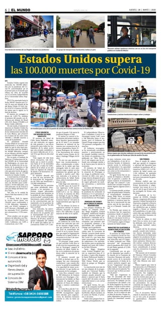 elsiglo.com.ve6  |  EL MUNDO JUEVES | 28 | MAYO | 2020
Estados Unidos supera
las100.000muertesporCovid-19
Una tienda de remates de Los Ángeles muestra sus productos Un grupo de transportistas hondureños realiza un paro
EFE
Estados Unidos superó este
miércoles los 100.000 falleci-
dos por la pandemia del Co-
vid-19, convirtiéndose así en
el primer país en el mundo que
rebasa esa cifra, de acuerdo
con el recuento independiente
de la Universidad Johns Hop-
kins.
EEUU ha reportado hasta la
fecha 100.047 muertes por Co-
vid-19, muy por delante de las
del Reino Unido (37.542), Ita-
lia (33.072) o Francia (28.599),
los países que le siguen en la
lista de decesos.
El número de contagios es
ahora de 1.695.776, también
el primero del mundo con di-
ferencia por delante de Brasil
(391.222), Rusia (370.680) o el
Reino Unido (268.616).
De este modo, el número de
muertos en Estados Unidos ha
alcanzado ya la cota más baja
de las estimaciones iniciales de
la Casa Blanca, que proyectó
en el mejor de los casos entre
100.000 y 240.000 muertes a
causa de la pandemia.
El presidente Donald
Trump rebajó en un inicio esas
estimaciones y se mostró con-
fiado en que la cifra final esta-
ría más bien entre los 50.000 y
los 60.000 fallecidos, aunque
en sus últimos cálculos auguró
ya hasta 110.000 muertos.
Por su parte, el Instituto de
Métricas y Evaluaciones de Sa-
lud (IHME) de la Universidad
de Washington, en cuyos mo-
delos de predicción de la evo-
lución de la pandemia se fija
a menudo la Casa Blanca, cal-
cula que para inicios de agosto
habrá dejado más de 131.000
muertes en Estados Unidos.
A nivel interno, el estado de
Nueva York se mantiene como
el gran epicentro de la pande-
mia con 363.836 casos confir-
mados y 29.302 fallecidos, una
cifra parecida a la de Francia y
solo por debajo del Reino Uni-
do e Italia.
Tan solo en la ciudad de
Nueva York han muerto 21.362
personas.
A Nueva York le siguen
la vecina Nueva Jersey con
156.628 casos confirmados y
11.339 fallecidos, Massachu-
setts con 93.693 contagios y
6.473 decesos y Michigan, que
ha reportado 55.611 positivos
por coronavirus y 5.334 muer-
tos.
Otros estados con un gran
número de fallecidos son Pen-
silvania con 5.265, Illinois con
5.083, California con 3.895 o
Connecticut, con 3.769.
Un hombre pasa cerca de un puesto de ventas de insumos contra el virus en Nueva York
Conductores y taxistas hondureños exigen volver a trabajar
Bolsas negras que simulan cadáveres son parte de una protesta con-
tra el gobernador de Florida por falta de auxilios fiscales
CHILE ANUNCIA
UN SEGURO DE VIDA
GRATUITO
El ministro de Salud de
Chile, Jaime Mañalich, anun-
ció este miércoles un seguro
de vida gratuito y con efecto
retroactivo para todos los tra-
bajadores de la salud, sector
que esta jornada contabilizó a
un nuevo fallecido por el Co-
vid-19 lo que lleva la cifra total
a cinco.
“Este seguro de vida tiene
efecto retroactivo, vale decir,
desde que se inició la pande-
mia hasta el 31 de diciembre
de este año a todos los traba-
jadores de la salud, ya sea que
estén en régimen de contrata,
de planta o de honorarios”, ex-
plicó Mañalich.
El ministro abundó que
se trata de una iniciativa de
la Asociación de Asegurado-
res de Chile que beneficiará a
234.900 trabajadores.
“Sabemos que las personas
que están atendiendo direc-
tamente a los pacientes en-
frentan riesgos adicionales,
hemos tenido que lamentar ya
la pérdida de cinco trabajado-
res de la salud”, comentó el alto
funcionario, quien añadió que
en las conversaciones que ha
mantenido con los gremios de
la salud esta iniciativa “ha sido
bien recibida”.
Este miércoles, las autori-
dades sanitarias informaron
del deceso de un guardia que
se desempeñaba en un cen-
tro de salud, Juvenal Campos
Moreno, de 69 años, siendo el
quinto trabajador del ámbito
de la salud que fallece por el
coronavirus SARS-CoV-2 des-
de que el pasado 3 de marzo la
pandemia llegara a Chile.
El martes se conoció el fa-
llecimiento del primer médico,
René Sánchez, gastroenterólo-
go de 65 años, y en jornadas
anteriores se informó de las
muertes por coronavirus de la
técnica paramédica Karen Fi-
gueroa Rodríguez, de 40 años,
y los funcionarios de centros
de salud Lorena Durán, de 42
años, y Santiago Villegas, de 64
años.
“Es por eso que queremos
hacer este reconocimiento a
ellos, a profesionales, a traba-
jadores de la salud, que han
entregado todo lo suyo para
hacerse cargo y apoyar en esta
pandemia tan grande que ha
azotado a nuestro país”, dijo
este miércoles a la prensa la
subsecretaria de Salud, Paula
Daza, sobre la iniciativa del se-
guro de vida.
Chile llegó este miércoles a
los 82.289 casos de Covid-19
tras registrarse 4.328 nuevos
contagios con el coronavirus
SARS-CoV-2 en las últimas
24 horas, la mayoría de ellos
en Santiago, lo que ha obliga-
do a las autoridades a extender
al menos hasta el 5 de junio la
megacuarentena que rige en la
capital.
En las últimas 24 horas se
registraron además 35 nuevas
muertes, elevando el balance
total a 841 fallecidos, la gran
mayoría de ellos en la capital.
COSTA RICA ADVIERTE
SOBRE NICARAGUA
El Gobierno de Costa Rica
afirmó este miércoles que uno
de los mayores riesgos sanita-
rios que enfrenta el país es el
alto nivel de transmisión del
Covid-19 en la vecina Nicara-
gua, que según la Organización
Mundial de la Salud (OMS) se
encuentra en la fase 4 de trans-
misión comunitaria.
“El principal riesgo sanita-
rio que enfrenta Costa Rica es
el alto nivel de transmisión que
hay en Nicaragua”, aseguró el
ministro de Salud, Daniel Sa-
las, en la conferencia de prensa
diaria sobre la atención de la
pandemia.
El ministro recordó que
la OMS ya declaró que en Ni-
caragua hay una transmisión
comunitaria y que cuando ello
ocurre “se pierde la trazabilidad
y la capacidad de tomar accio-
nes directas”, lo que facilita un
incremento de los contagios.
Costa Rica comparte cerca
de 300 kilómetros de frontera
terrestre con Nicaragua e his-
tóricamente ha habido un flujo
constante de migración nica-
ragüense en busca de trabajo,
refugio y mejores condiciones
de vida.
En Costa Rica, país de 5 mi-
llones de habitantes, hay unos
400.000 nicaragüenses según
datos oficiales, pero organiza-
ciones de derechos humanos
calculan la cifra en hasta un
millón.
El independiente Observa-
torio Ciudadano Covid-19 en
Nicaragua cuenta 2.687 casos
y 598 fallecidos hasta el mo-
mento, pero el Gobierno de
Daniel Ortega asegura que hay
759 personas contagiadas y 35
muertos.
El Gobierno nicaragüen-
se ha incentivado actividades
masivas y prácticamente no
ha tomado medidas restricti-
vas frente a la pandemia, y ha
publicado un “libro blanco”
en el cual asegura que ha uti-
lizado una estrategia similar a
la de Suecia para no afectar la
economía.
El ministro de Salud de
Costa Rica aclaró que aunque
la situación de Nicaragua es
un riesgo, la población costa-
rricense no debe creer que el
riesgo interno desapareció, por
lo que insistió en la necesidad
de seguir aplicando las medi-
das preventivas y restrictivas
vigentes.
Los datos del Ministerio de
Seguridad indican que durante
la pandemia ha rechazado en
fronteras a 13.111 personas ex-
tranjeras, más del 90% de ellos
en las fronteras con Nicaragua.
PARQUES DE DISNEY
EN FLORIDA PLANEAN
REAPERTURA
Los parques temáticos de
Disney en Orlando (Flori-
da), Magic Kingdom, Animal
Kingdom, Hollywood Studios
y Epcot, planean reabrir gra-
dualmente a mediados de ju-
lio, informó este miércoles la
compañía, que presentó ayer
su propuesta sanitaria a las
autoridades del condado de
Orange, que la aprobaron.
Estos complejos turísticos,
vitales para la economía de
Florida, cerraron desde marzo
pasado debido a la pandemia
del Covid-19 y por estos días
están presentando sus planes
de reaperturas a las autorida-
des locales, para su aprobación
después por parte del Gobier-
no de Ron DeSantis.
Tanto Magic Kingdom
como Animal Kingdom pre-
vén su reapertura para el 11
de julio, y cuatro días después
lo harán Hollywood Studios y
Epcot, informó la compañía
Walt Disney World, que ya
abrió su parque en Shanghai
(China).
La reactivación será más de
un mes después de la progra-
mada por Universal Studios,
también en Orlando, que la
semana pasada presentó sus
planes y anunció que lo haría
a partir del 5 de junio, con una
capacidad menor y con ciertas
restricciones.
De igual forma, los par-
ques de la compañía SeaWorld
Park & Entertainment anun-
ciaron ayer que buscan abrir
SeaWorld y Busch Gardens, en
el centro de Florida, el próxi-
mo 11 de junio.
Todos estos parques han es-
tablecido principalmente, tan-
to para visitantes como para
sus trabajadores, el uso de co-
berturas faciales, el distancia-
miento social, la verificación
de temperatura y la capacidad
reducida tanto en las atraccio-
nes como en los restaurantes y
estacionamientos.
De igual forma hay un au-
mento de limpieza y desinfec-
ción en general y puntos de
mayor contacto, el incremento
del pago “sin contacto” y per-
manecerán cerrados temporal-
mente algunos algunas áreas y
eventos.
La semana pasada, acompa-
ñado del gobernador DeSantis,
el vicepresidente estadouni-
dense, Mike Pence, se reunió
en Orlando con empresarios
hoteleros y turísticos para ha-
blar de la reactivación de este
sector, uno de los más afecta-
dos en el llamado “estado del
sol”.
En Florida, que avanza en
la primera fase de reapertura
económica desde el pasado 4
de mayo, se han presentado
desde el 1 de marzo 52.634 ca-
sos confirmados de Covid-19 y
2.319 muertes, según el Depar-
tamento de Salud estatal.
MINISTRO DE GUATEMALA
ADMITE MALA EJECUCIÓN
DE FONDOS
El ministro de Salud Públi-
ca y Asistencia Social de Gua-
temala, Hugo Monroy, admitió
este miércoles ante el Congre-
so haber realizado una “mala
ejecución” del presupuesto
para la pandemia del Covid-19
al solo haber gastado el 2,18%
de lo asignado.
Cuestionado por un gru-
po de diputados que asistió a
la citación de la Comisión de
Derechos Humanos del parla-
mento acerca de la ejecución
presupuestaria, el titular de la
cartera sanitaria aseguró que
no era “vergonzoso”, sino que
había tenido “mala ejecución”,
sobre todo por la supuesta “bu-
rocracia” que “se lleva un mon-
tón de pasos”.
“Más que vergonzoso es
bajo (lo ejecutado del total
del presupuesto). Es una mala
ejecución. He hablado con los
viceministros (de Salud) y les
he dicho hagamos las cosas así
rápidas. Cuando yo di la orden,
yo mismo di la orden que se
hagan las cosas como deben de
hacerse. Ya di la orden de que
se debe de ejecutar. Porque us-
tedes (diputados) nos dieron el
Estado de Calamidad”, musitó
Monroy.
SIN FIRMAS
Para el estado de calami-
dad que aprobó el Congreso
a solicitud del Ejecutivo para
combatir la pandemia del co-
ronavirus SARS-CoV-2, el Mi-
nisterio de Salud cuenta con
1.164 millones de quetzales
(más de 151 millones de dóla-
res) pero únicamente ha gasta-
do el 2,18%.
Monroy explicó que sus
viceministros no han querido
firmar documentos o adqui-
siciones “por temor de ir a la
cárcel”, por lo que él mismo se
ha encargado de firmar cada
decisión.
El presidente de la Co-
misión de DDHH, Orlando
Blanco, congresista del partido
opositor Unidad Nacional de la
Esperanza, preguntó a Monroy
por qué no había destituido a
sus subalternos que se habían
negado a firmar en tiempos
de la pandemia, a lo que el mi-
nistro dijo que también velaba
por los derechos humanos de
los funcionarios.
“Cortar la cabeza es muy
fácil. Pero es cierto, no es que
los defienda, pero tienen mu-
cho trabajo también”, indicó
Monroy.
A partir del fin de semana
pasado, cuando siete licitacio-
nes fueron declaradas nulas
por el Ministerio de Salud para
adquirir los productos de pro-
tección personal de los trabaja-
dores sanitarios, Monroy deci-
dió realizar compras directas,
once semanas después de ha-
berse contabilizado el primer
caso de coronavirus el pasado
13 de marzo.
“Me asesoré con el ministro
de Finanzas (Álvaro González
Ricci) y di la orden porque no
podíamos seguir en la lenti-
tud”, dijo Monroy este miér-
coles.
Blanco sugirió que, visto la
baja ejecución, en el Ministerio
de Salud “hay colusión (pacto
ilícito en daño de tercero), hay
corrupción, hay negligencia.
Pareciera que a propósito se
caen los eventos para que ocu-
rra lo que ocurrió el fin de se-
mana: ponerse de acuerdo con
los proveedores. En ningún
contenido de ninguna ley está
permitido que se reúna con los
proveedores y acuerden com-
pras”.
Tras el encuentro, Blanco
solicitó la dimisión del minis-
tro en una carta al presiden-
te guatemalteco, Alejandro
Giammattei.
Personas utilizan tapabocas mientras van en un bus de transporte
público en Ciudad de México
 