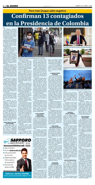 elsiglo.com.ve6  |  EL MUNDO SÁBADO | 30 | MAYO | 2020
Confirman 13 contagiados
en la Presidencia de Colombia
Pero Iván Duque salió negativo
Ciudadanos recorren las calles de Bogotá durante la cuarentena
El presidente Iván Duque fue sometido a la prueba y salió negativo
El mánager de una cervecería de Washington saca su aviso promo-
cional
Asistentes a un concierto en Zagreb, Croacia, disfrutan del mo-
mento
EFE
El Gobierno colombiano
confirmó este viernes 13 casos
de Covid-19 en la Presidencia
de la República por lo cual el
jefe de Estado, Iván Duque, y
su círculo más cercano fueron
sometidos a pruebas que die-
ron resultado negativo.
Cinco de los contagiados
hacen parte del Departamento
Administrativo de la Presiden-
cia (Dapre) y los ocho restan-
tes son del esquema de pro-
tección de la Casa de Nariño,
sede del Ejecutivo.
Según el Dapre, las perso-
nas que dieron positivo al co-
ronavirus “se encuentran en
aislamiento en sus casas”.
“El día miércoles 27 de
mayo se realizaron pruebas al
señor Presidente de la Repú-
blica, sus asesores, equipo de
apoyo, así como a las personas
que componen el equipo de
seguridad primaria del Man-
datario, todas con resultados
negativos”, se agregó en la in-
formación.
La entidad también infor-
mó que hará seguimiento a la
evolución de los contagiados
y continuará con los protoco-
los de bioseguridad ordenados
por el Gobierno, entre ellos
que solo se podrá trabajar con
el 20 % del personal en moda-
lidad presencial mientras siga
vigente la emergencia sanita-
ria.
El pasado 20 de mayo el
Gobierno había confirmado
el contagio de un miembro del
cuerpo de seguridad de la Casa
de Nariño y de 13 soldados del
Batallón Guardia Presidencial.
En esa ocasión ni Duque,
ni su familia, ni su círculo cer-
cano se sometieron a pruebas
de COVID-19 debido a que no
tuvieron contacto alguno con
los infectados.
Por motivos de prevención,
varios efectivos de la seguri-
dad de la Presidencia sí tuvie-
ron que practicarse pruebas
para descartar posible conta-
gios.
La pandemia de coro-
navirus se ha acelerado en
Colombia y el jueves fueron
confirmados 1.262 casos, un
récord diario, con lo cual ya
son 25.366 los confirmados y
822 fallecidos.
En vista de que los conta-
gios están desbordados, con
más de un millar de casos en
los últimos tres días, el Go-
bierno nacional prolongó ano-
che el aislamiento preventivo
obligatorio, vigente desde el 25
de marzo y que debía terminar
el 31 de mayo, hasta las cero
horas del 1 de julio.
PAÍSES ÁRABES RELAJAN
RESTRICCIONES
Algunos países árabes de
Oriente Medio relajaron hoy
las restricciones impuestas
para frenar la propagación
del coronavirus, reduciendo
toques de queda, autorizando
la reapertura de algunos nego-
cios o el retorno de empleados
a sus puestos de trabajo.
En Emiratos Árabes Uni-
dos, los habitantes de Dubái
pudieron ir a la playa por
primera vez desde el pasado
21 de marzo, cuando las au-
toridades del país anunciaron
el cierre de espacios públicos
para evitar contagios.
Eso sí, según informó la
oficina de información del
Gobierno dubaití en Twitter,
cada bañista deberá mantener
una distancia de dos metros
con otro, los grupos de más de
diez personas están prohibi-
dos y las playas pueden operar
solamente al 30% de su capa-
cidad total.
Asimismo, la agencia de
noticias estatal WAM informó
hoy de que el toque de queda
impuesto en el país será re-
ducido a partir del sábado y
pasará a ser de 22:00 hasta las
6:00 horas, cuando hasta aho-
ra es de 20:00 a 6:00 horas.
Además el 30% de los em-
pleados públicos podrán vol-
ver a sus puestos de trabajo a
partir del próximo día 31.
Según el Ministerio de Sa-
lud emiratí, el país ha registra-
do hasta el momento 33.170
casos y 260 muertes.
Por su parte, Kuwait pasará
a partir de mañana a permitir
a sus ciudadanos moverse du-
rante 12 horas al día después
de que el pasado día 10 las
autoridades impusieran un to-
que de queda de 24 horas por
un repunte de casos durante
el mes sagrado musulmán de
ramadán y la festividad que
marca su fin, el Aíd al Fitr.
Aun así, la agencia de noti-
cias estatal KUNA informó el
jueves de que las autoridades
han aislado cuatro localidades
sureñas en las que se ha regis-
trado un aumento de casos de
coronavirus.
Asimismo, KUNA señaló
que el próximo día 31 el país
empezará con la primera fase
del plan gradual para volver a
la “normalidad”.
En el Sultanato de Omán
el toque de queda de 24 ho-
ras impuesto en el país desde
el pasado 10 de abril también
pasó hoy a la historia, mien-
tras que, según la agencia ofi-
cial ONA, el 50% de los fun-
cionarios podrán volver a las
oficinas a partir del domingo.
Tanto en Baréin como en
Jordania, las autoridades per-
mitirán a partir del próximo 5
de junio los rezos del viernes,
el día sagrado para los mu-
sulmanes, en las mezquitas,
mientras que indicaron que el
resto de rezos se pueden prac-
ticar en casa.
Baréin nunca llegó a aplicar
un toque de queda, pero Jor-
dania ha impuesto las restric-
ciones más duras de la región
para hacer frente a la pan-
demia: decretó un toque de
queda nacional el 21 de marzo
e incluso intentó aplicar en-
tonces un sistema de venta de
productos básicos a domicilio,
pero ambas medias se levanta-
ron cuatro días más tarde por
su mal funcionamiento.
Jordania, con 728 casos re-
gistrados y tan solo 9 muertes,
es uno de los países de la re-
gión con menos contagios de
Covid-19.
En Oriente Medio, sin con-
tar Irán, se han registrado más
de 235.000 contagios y más de
2.000 fallecidos, la mayoría
de ellos concentrados en Ara-
bia Saudí, con más de 80.000
casos, y Catar, con más de
50.000, según los últimos da-
tos de la Organización Mun-
dial de la Salud (OMS).
SUECIA REABRIRÁ
INSTITUTOS
Y UNIVERSIDADES
Los institutos suecos vol-
verán a abrir sus puertas el 15
de junio y las universidades
retomarán la actividad normal
en otoño, después de haber es-
tado cerrados desde mediados
de marzo por la pandemia de
Covid-19, anunció este vier-
nes el primer ministro, Stefan
Löfven.
La decisión está basada
en las recomendaciones de la
Agencia de Salud Pública (FI),
que recurrió a varios estudios
que muestran que el contagio
en los centros educativos es
bajo.
“Tomando como base esto
consideramos que ya no po-
demos seguir justificando la
recomendación de mantener
la enseñanza a distancia en los
institutos”, señaló en una rue-
da de prensa conjunta el direc-
tor de la FI, Johan Carlson.
Suecia ha adoptado desde el
comienzo una estrategia más
suave que la mayor parte de
países europeos, con muchas
recomendaciones generales
apelando a la responsabilidad
individual para proteger a los
grupos de riesgo, a la vez que
ha ido introduciendo restric-
ciones a la vida pública.
Así se cerraron institutos y
universidades, pero no guar-
derías ni escuelas ni restauran-
tes, se prohibieron las visitas
en las residencias de ancianos
y se han limitado las concen-
traciones de personas permiti-
das a 50.
Suecia ha registrado 35.727
casos y 4.266 muertos, con
una tasa de 41,9 muertos por
100.000 habitantes, muy supe-
rior a la del resto de vecinos
nórdicos, aunque por debajo
de las de los países más casti-
gados como Bélgica, España,
Reino Unido e Italia, según el
recuento de la universidad es-
tadounidense Johns Hopkins.
La curva de contagios y
muertes ha descendido desde
principios de abril de forma
lenta y la tasa de reproduc-
ción se mantiene por debajo
de uno.
LA MEDIDA PODRÍA
RETIRARSE
La alta mortalidad ha pro-
vocado críticas a la estrategia
sueca, sobre todo fuera del
país, aunque las autoridades
han mantenido su línea, admi-
tiendo no obstante el fracaso
en la protección de los ancia-
nos, más de dos tercios del
total de muertos, sumando los
que viven en asilos y los que
reciben asistencia en sus casas.
“Hacemos esto para facili-
tarle la vida a la gente en una
situación difícil, pero se basa
en que sigamos las recomen-
daciones y reglas y en que la
actividad se reanude de forma
que no aumente el contagio de
nuevo”, dijo Löfven sobre la
reapertura de institutos y uni-
versidades.
Löfven advirtió de que si no
se cumplen las recomendacio-
nes sanitarias sobre higiene o
distancia social, el Gobierno
no dudará “ni un segundo” en
tomar medidas restrictivas de
nuevo.
El Parlamento sueco apro-
bó a mediados de abril una ley
temporal de urgencia que per-
mite al Ejecutivo cerrar puer-
tos, aeropuertos, estaciones
de tren, centros comerciales y
restaurantes, además de redis-
tribuir material y medicinas
sin pasar por la Cámara, pero
esta normativa, vigente has-
ta junio, no ha sido puesta en
práctica todavía.
PERÚ SUPERA
LOS 4.000 FALLECIDOS
Perú superó este jueves los
4.000 fallecidos y 140.000 ca-
sos detectados de la epidemia
de Covid-19, que mantiene su
fuerte impacto en el país andi-
no, el segundo más afectado
por la enfermedad en Latino-
américa.
El Ministerio de Salud
(Minsa) informó que en las
últimas horas fallecieron otras
116 personas y se detectaron
5.874 casos, tras haberse to-
mado 23.519 pruebas.
Con esas cifras, el total de
fallecidos en el país se elevó
a 4.099 y los casos detectados
a 141.779, mientras que las
pruebas llegaron a 928.797 a
nivel nacional.
Del total de casos detec-
tados, 8.395 han sido hospi-
talizados, 128 más que el día
anterior, mientras 943 de ellos
permanecen en unidades de
cuidados intensivos (UCI) con
ventilación mecánica.
CASI 60.000
RECUPERADOS
A pesar de la alta tasa de
contagios, el Ministerio agre-
gó que en las últimas horas
también se recuperaron otras
3.363 personas, con lo que se
llegó a 59.442 afectados que
cumplieron su período de ais-
lamiento domiciliario o fueron
dados de alta de un hospital.
Lima, una ciudad don 10
millones de habitantes, se
mantuvo como la más afecta-
da en el país, al llegar a un total
de 87.478 casos, seguida por el
puerto vecino del Callao, con
9.953, y las regiones norteñas
de Lambayeque, con 7.020;
Piura, con 6.942, y Loreto, con
3.959.
El presidente del Consejo
de Ministros, Vicente Zeba-
llos, informó, a su turno, que
hasta el momento han falleci-
do 137 policías y 7.793 están
contagiados, 323 de los cuales
permanecen hospitalizados.
PACIENTES
EN SUS VIVIENDAS
En una exposición ante el
pleno del Congreso, Zeballos
detalló que el 85% de los in-
fectados con Covid-19 per-
manecen en sus viviendas, ya
que “no requieren hospitaliza-
ción, pero sí atención médica,
acompañamiento y asistencia
del Estado”.
El primer ministro también
dijo que “al interior del Eje-
cutivo se viene evaluando un
nuevo subsidio” económico
para entregar a la población
más vulnerable, al haberse ex-
tendido la cuarentena por la
emergencia sanitaria hasta el
próximo 30 de junio.
Recordó que desde que se
dictó la cuarentena, el pasado
16 de marzo, el Ejecutivo ha
aprobado decretos que dis-
pusieron la universalización
del derecho a la salud, la co-
mercialización obligatoria de
medicamentos genéricos y la
entrega de ayudas económicas.
Zeballos destacó, además,
el incremento en la capacidad
de atención a los enfermos,
que ha permitido tener 1.090
camas UCI y 10.965 camas
hospitalarias, con la intención
de llegar a 20.000 de estas y a
2.000 de cuidados intensivos a
fines de junio.
APOYO INTERNACIONAL
El Ministerio de Rela-
ciones Exteriores anunció,
por su parte, que el Progra-
ma Mundial de Alimentos
(PMA) otorgará 2 millones de
dólares al Gobierno peruano
para que entregue asistencia
humanitaria a la población
vulnerable, incluidos migran-
tes y refugiados que han sido
afectados por la crisis econó-
mica.
De esta contribución, que
proviene de fondos multila-
terales, 1,5 millones de dó-
lares serán destinados a un
“esquema de transferencias
monetarias” y 500.000 dóla-
res a fortalecer los esfuerzos
del Gobierno peruano para
mejorar la cadena logística
humanitaria.
Exteriores detalló que
gracias a esta iniciativa se
podrá extender la asignación
de los bonos económicos que
se entrega en el Perú a unos
14.000 beneficiarios adicio-
nales, además de fortalecer
la coordinación y el apoyo
logístico que da el PMA al
Instituto Nacional de Defen-
sa Civil del Perú (Indeci).
EEUU ENTREGA
$8 MILLONES
La embajada de Estados
Unidos informó, por su par-
te, que el Gobierno de su país
ha “comprometido” la entre-
ga de 8 millones para Perú en
alianza con el Consejo Mun-
dial de Cooperativas de Aho-
rro y Crédito (WOCCU),
para apoyar a los inmigran-
tes y refugiados venezolanos
y a la población local de ba-
jos ingresos.
El proyecto, que será en-
tregado mediante la Agencia
de los Estados Unidos para
el Desarrollo Internacional
(USAID), comenzará en ju-
nio de 2020 y se extenderá
hasta mayo de 2023 con el
objetivo de aumentar el acce-
so a la financiación, ayudar a
los empresarios y facilitar el
acceso a oportunidades de
empleo.
Se implementará a través
del Proyecto Inclusión Eco-
nómica para complementar
los esfuerzos de los Gobier-
nos de EEUU, Perú y de or-
ganizaciones humanitarias
como el Alto Comisionado
de las Naciones Unidas para
los Refugiados (ACNUR).
WOCCU se ha asociado
con la Federación de Coope-
rativas de Ahorro y Crédito
(FENACREP) y HIAS Inc.,
que “aportarán experiencia
única” para apoyar el pro-
yecto, que también desple-
gará “un sólido servicio de
subvenciones” para llegar a
organizaciones locales e in-
tegrarlas en sus actividades
y proporcionar apoyo me-
diante subvenciones iniciales
a empresarios individuales,
concluyó la embajada.
 