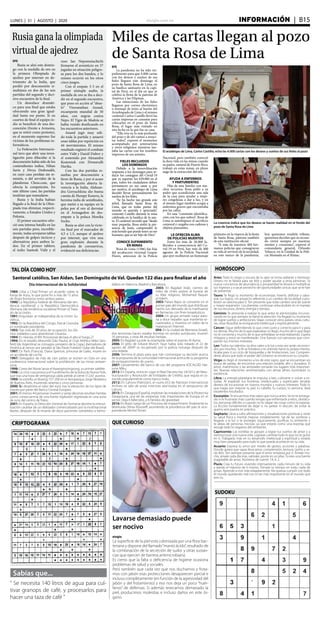 elsiglo.com.ve INFORMACIÓN  | B15LUNES | 31 | AGOSTO | 2020
Sabías que...
“ Se necesita 140 litros de agua para cul-
tivar granops de café, y procesarlos para
hacer una taza de café ”
CRiptograma
HORÓSCOPOTAL DÍA COMO HOY
QUE CURIOSO
SUDOKU
Aries: Todo lo negro y oscuro de tu ayer se torna radiante y hermoso.
Dinero no te faltará para ser feliz y poder ayudar a otras personas. Tu
nueva conciencia de abundancia y prosperidad te llevará a multiplicar
tus ingresos y a sacar provecho de oportunidades únicas que se te han
de presentar.
Tauro: Te llegó tu momento de economizar, invertir, disfrutar y sabo-
rear tus logros. Un proyecto referente a un cambio de localidad o pro-
fesión se vaticina para ti. Ten presente que todo cambio será de suerte
y mayor expansión. Los planetas continúan educándote en el manejo
de tus recursos, dinero, energía y tiempo.
Géminis: Te atreverás a realizar lo que antes te atemorizaba, incursio-
nando en lo que siempre te llamó la atención. Ha llegado tu momento
de lograr sueños y ambiciones. Viajar, conocer otros países, otras cultu-
ras, otras filosofías te enriquecerá intelectual y espiritualmente.
Cáncer: Sigue defendiendo lo que crees justo y correcto para ti y para
los demás. Mucho de lo que esperabas no llegó, mucho de lo que llegó
no te convenía y mucho de lo que anhelabas se está realizando. Espera
milagros y estos se manifestarán. Une fuerzas con personas que com-
partan tus mismos intereses.
Leo: Todos tus talentos ocultos salen a la luz y esta vez serán reconoci-
dos por muchos. Tu fe se fortalece y te orientas hacia tu propio interior.
Acaba para ti un ciclo de búsquedas y de limitaciones, Leo. Compren-
derás ahora que todo el poder del Universo se encierra en tu corazón.
Virgo: es llegó el momento a los de este signo, que se encuentran en
busca de pareja, de encontrar una relación estable, afín y duradera. El
amor, matrimonio y las amistades tomarán los lugares más importan-
tes. Nuevas relaciones sentimentales con almas afines iluminarán tu
existencia.
Libra: La energía planetaria te impulsa a leer, cultivarte o volver a es-
tudiar. Al expandir tus fronteras intelectuales y espirituales tendrás
deseos de incursionar en nuevos mundos y nuevos intereses. Todo lo
que hagas por mejorar tu piel, tu cabello, tu cuerpo, tu persona, dará
excelentes resultados.
Escorpión: Te encuentras más sabio que nunca antes.Ya no te amarga-
rás ni te frustrarás más cuando tengas que enfrentarte a retos, obstácu-
los, personas difíciles o cuando no te salgan las cosas como tú esperas.
La lección fundamental de dejar ir, no pelear ni discutir, de evitar la
guerra será puesta en práctica.
Sagitario: Lleva a cabo afirmaciones y visualizaciones positivas y verás
tu salud física y mental mejorar notablemente. Sal de las sombras y
llegarás a la luz si te proteges síquicamente, purificas tu ambiente y
te alejas de personas nocivas, ya que estarás como una esponja que
recoge todo lo negativo del ambiente.
Capricornio: Las estrellas te apoyan a lograr tus sueños de amor y a
reestructurar una nueva vida. Lograrás cambiar todo lo que no te gusta
en ti. Trabajarás más en tu desarrollo intelectual y espiritual y estarás
muy bien preparado para todo lo que pueda acontecer en tu vida.
Acuario: Expresa tu amor por medio de gestos, acciones y palabras.
Donde quiera que vayas lleva amor, comprensión, ternura, cariño y se-
rás feliz. Ten siempre presente que el amor empieza por ti. Ámate mu-
cho, ámate cada día más, valórate, ponte en un altar.Tú eres una fuente
inagotable de amor. Números de suerte: 19, 4, 2.
Piscis: Crea tu futuro viviendo intensamente cada minuto de tu vida
y dando el máximo de ti mismo. Tómate tu tiempo en todo, nada de
prisas. Aprende a vivir más relajadamente. No quieras cumplir con todo
el mundo quedando mal con el ser más importante en el mundo que
eres tú.
Santoral católico, San Aidan, San Dominguito de Val. Quedan 122 días para finalizar el año
Día Internacional de la Solidaridad
1989: Libia y Chad firman un acuerdo sobre la
franja de Auzu, lo que pone fin a más de 15 años
de litigio fronterizo entre ambos países.
1990: La República Federal de Alemania (de ten-
dencia neoliberal) y la República Democrática
Alemana (de tendencia socialista) firman el Trata-
do de la Unión.
1991: Kirguistán se independiza de la Unión So-
viética.
1992: En la República del Congo, Pascal Lissouba
es nombrado presidente.
1993: Tras más de 50 años de ocupación, los últi-
mos soldados rusos abandonan Lituania.
1994: En Irlanda, el IRA Provisional declara el alto el fuego.2?
1994: En el estadio Morumbí (São Paulo), el Club Atlético Vélez Sárs-
field (de Argentina) se consagra campeón de la Copa Libertadores de
América al vencer por penales al São Paulo Futebol Clube (de Brasil).
1997: En París (Francia), Diana Spencer, princesa de Gales, muere en
un accidente de coche.
1997: Delegados de más de cien países se reúnen en Oslo en una
conferencia internacional sobre la prohibición de las minas antiper-
sona.
1998: Corea del Norte lanza el Kwangmyongsong, su primer satélite.
1998: La crisis rusa provoca el hundimiento de la bolsa de NuevaYork,
que tras una hora de vertiginosa caída pierde al cierre 512,61 puntos.
1999: Se estrella un Boeing 737-200 en el Aeroparque Jorge Newbery
de Buenos Aires, muriendo sesenta y cinco personas.
2000: Se desploma el valor del euro tras la elevación de los tipos de
interés por parte del Banco Central Europeo.
2001: Al menos 44 personas mueren y varias decenas resultan heridas
como consecuencia de una fuerte explosión registrada en una zona
de ocio del centro de Tokio.
2001: En España, la Dirección General de Farmacia decreta la inmovi-
lización cautelar de un dializador comercializado por la multinacional
Baxter, después de la muerte de doce pacientes sometidos a hemo-
diálisis en Valencia, Madrid y Barcelona.
2003: En Bagdad (Irak), cientos de
miles de chiíes asisten al funeral de
su líder religioso, Mohamed Baquer
al Hakim.
2003: Países Bajos se convierte en el
primer país del mundo que distribuye
hachís (un derivado de la marihuana)
en farmacias con fines terapéuticos.
2004: Un grupo armado iraquí asesi-
na a doce nepalíes que mantenía se-
cuestrados, y muestra un vídeo de la
matanza en Internet.
004: En la ciudad de Beerseva (Israel),
dos terroristas hacen estallar bombas en sendos autobuses; mueren
16 personas, y otras 84 resultan heridas.
2005: En Bagdad sucede la estampida sobre el puente Al-Ayma.
2006: El grito de Edvard Munch ?que había sido robado el 22 de
agosto de 2004? es recuperado por la policía noruega después de
una redada.
2006: Termina el plazo para que Irán comunique su decisión acerca
de la propuesta de la comunidad internacional acerca de su programa
de enriquecimiento de uranio.
2007: Lanzamiento del banco de voz del programa VOCALOID Hat-
sune Miku.
2012: En España, entra en vigor el Real Decreto-ley 24/2012 de Rees-
tructuración y Resolución de Entidades de Crédito, que regula el co-
nocido popularmente como banco malo.
2012: En Lahore (Pakistán), el vuelo 653 de Pakistan International
Airlines se sale de pista mientras aterrizaba en el aeropuerto de
Lahore.
2015: En Zaragoza (España), explotan las instalaciones de la Pirotecnia
Zaragozana, una de las empresas más importantes de Europa en el
sector. Deja 6 fallecidos, y 6 heridos de gravedad.
2016: En Brasil, luego de un Processo de impeachment, finalmente es
destituida Dilma Rousseff, asumiendo la presidencia del país el vice-
presidente Michel Temer.
Lavarse demasiado puede
ser nocivo
elsiglo
La superficie de la piel está colonizada por una flora bac-
teriana y dispone del llamado“manto ácido”, resultado de
la combinación de la secreción de sudor y otras sustan-
cias que ejercen de barrera antimicrobiana.
Es cierto que la falta o deficiencia de higiene ocasiona
problemas de salud y sociales.
Pero también que cada vez que nos duchamos y frota-
mos con jabón esas protecciones desaparecen parcial e
incluso completamente (en función de la agresividad del
jabón y del frotamiento) y eso nos deja un poco “huér-
fanos” de defensas. Si además resecamos demasiado la
piel, producimos molestias e incluso daños en este ór-
gano.
Rusia gana la olimpiada
virtual de ajedrez
EFE
Rusia se alzó este domin-
go con la medalla de oro en
la primera Olimpiada de
ajedrez por internet en de-
trimento de la India, que
perdió por desconexión si-
multánea en dos de las seis
partidas del segundo y deci-
sivo encuentro de la final.
Un desenlace dramáti-
co para una final que estaba
ofreciendo una gran igual-
dad hasta ese punto. Si en
cuartos de final el equipo in-
dio se benefició de una des-
conexión (frente a Armenia,
que se retiró como protesta),
en el momento supremo fue
víctima de los problemas in-
formáticos.
La Federación Internacio-
nal tuvo que abrir una inves-
tigación para dilucidar si la
desconexión había sido de los
contendientes indios, Nihan
Sarin y Divya Deshmukh,
en cuyo caso perdían sin re-
misión, o del servidor de la
plataforma Chess.com, que
ofrecía la competición. En
este último caso, las partidas
tendrían que reanudarse.
Rusia y la India habían
llegado a la final de la Olim-
piada tras eliminar, respecti-
vamente, a Estados Unidos y
Polonia.
El primer encuentro ofre-
ció una intensa batalla en las
seis partidas pero, increíble-
mente, todas arrojaron tablas
después de golpes tácticos y
alternativas para ambos la-
dos. En el primer tablero,
el indio Santosh Vidit y el
ruso Ian Nepomniachtchi
firmaron el armisticio en 37
jugadas en situación peligro-
sa para los dos bandos, y lo
mismo ocurrió en los otros
cinco juegos.
Con el empate 3-3 en el
primer séxtuple asalto, la
medalla de oro se iba a deci-
dir en el segundo encuentro,
que puso en acción al “abue-
lo” Viswanathan Anand,
excampeón mundial de 50
años, con negras contra
Nepo. El Tigre de Madrás se
había venido dosificando en
los encuentros anteriores.
Anand jugó muy sóli-
do toda la partida y amarró
unas tablas por repetición en
44 movimientos. El mismo
resultado registró el combate
entre Vidit y Daniil Dubov y
el sostenido por Alexandra
Kosteniuk con Dronavalli
Harika.
Con las dos partidas re-
sueltas por desconexión a
favor de Rusia, y por si acaso
la investigación abierta fa-
vorecía a la India, Aleksan-
dra Goryachkina dio buena
cuenta de Humpy Koneru, la
heroína india de semifinales,
que metió a su equipo en la
pelea por el oro al derrotar
en el Armagedon de des-
empate a la polaca Monika
Socko.
Rusia se alzó con la victo-
ria final por el marcador de
4,5 a 1,5, aunque el ajedrez
por internet, que vive una
gran explosión durante la
pandemia de coronavirus,
evidenció sus deficiencias.
Miles de cartas llegan al pozo
de Santa Rosa de Lima
El arzobispo de Lima, Carlos Castillo, echa las 4.000 cartas con los deseos y sueños de sus fieles al pozo
La creencia indica que los deseos se hacen realidad en el fondo del
pozo de Santa Rosa de Lima
EFE
La pandemia no ha sido im-
pedimento para que 4.000 cartas
con los deseos y sueños de sus
fieles lleguen este domingo al
pozo de Santa Rosa de Lima, en
su basílica santuario en la capi-
tal de Perú, en el día en que se
celebra la fiesta de la patrona de
América y las Filipinas.
Las intenciones de los fieles
llegaron por correo electrónico
o mensaje de texto al buzón del
Arzobispado de Lima y el mismo
cardenal Carlos Castillo llevó las
cartas impresas en canastas para
colocarlas en el pozo de Santa
Rosa, el lugar más visitado en
esta fecha en la que fue su casa.
“Ella vive en lo más profundo
del pozo y de ahí vamos a resuci-
tar todos”, expresó el monseñor
acompañado por seminaristas
y otros religiosos mientras lan-
zaba las cartas con los nombres
impresos de sus autores.
FIELES RECLUIDOS
LOS DOMINGOS
Debido a la inmovilización
impuesta a los domingos para re-
ducir los contagios del Covid-19
que ya superan los 639.000 en el
país, todos los ciudadanos deben
permanecer en sus casas y, por
ese motivo, el arzobispo de Lima
decidió llevar personalmente los
sueños de los fieles.
“Se ha hecho tan grande este
árbol, llamado Santa Rosa de
Lima, que en todas partes del
mundo es querida y apreciada”,
comentó Castillo durante la misa
celebrada en la basílica de la san-
ta. El cardenal recordó que “desde
muy pequeña, Rosa sintió la pre-
sencia de Jesús, comprendió lo
más hondo que puede tener un ser
humano, que es ser hijo de Dios”.
CONOCE SUFRIMIENTO
EN MINAS
Rosa de Lima (1586) fue hija
del arcabucero virreinal Gaspar
Flores, antecesor de la Policía
Nacional, pero también conoció
la dura vida en las minas cuando
su padre, natural de Puerto Rico,
trabajó en estas zonas, en pleno
auge de la extracción del oro.
AYUDA A ENFERMOS
Y PARTURIENTAS
Hija de una familia con mu-
chos recursos, Rosa pidió a su
padre que acondicione una sala
de la casa para ayudar a muje-
res congolesas a dar a luz, y en
el mismo lugar también acogía a
enfermos graves que encontraba
por las calles.
En una “constante identifica-
ción con los que sufren”, Rosa de
Lima se autoimpuso el sacrificio
corporal y cargaba con cadenas y
objetos punzantes.
LE OFRECEN ALMA
DE POLICÍAS MUERTOS
Entre los más de 28.000 fa-
llecidos a consecuencia del Co-
vid-19 en Perú, hay más de 400
agentes de la Policía Nacional
que ayer recibieron un homenaje
póstumo en la víspera de la fiesta
de Santa Rosa, patrona también
de esta institución oficial.
“A más de nuestros 400 her-
manos policías que consagraron
su vida al servicio de la sociedad,
en este marco de la pandemia,
hoy queremos rendirle tributo,
queremos decirles que su recuer-
do vivirá siempre en nuestras
mentes y corazones”, expresó el
comandante general, Orlando
Velasco, en la Unidad de la Poli-
cía Montada en el Rímac.
 