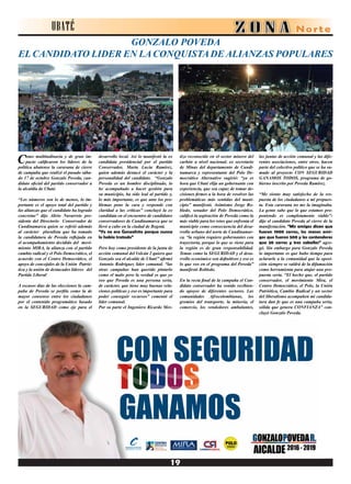 Como multitudinaria y de gran im-
pacto calificaron los líderes de la
política ubatense la caravana de cierre
de campaña que realizó el pasado sába-
do 17 de octubre Gonzalo Poveda, can-
didato oficial del partido conservador a
la alcaldía de Ubaté.
“Los números son lo de menos, lo im-
portante es el apoyo total del partido y
las alianzas que el candidato ha logrado
concretar” dijo Alirio Navarrete pre-
sidente del Directorio Conservador de
Cundinamarca quien se refirió además
al carácter pluralista que ha tomado
la candidatura de Poveda reflejada en
el acompañamiento decidido del movi-
miento MIRA, la alianza con el partido
cambio radical y el Polo Democrático, el
acuerdo con el Centro Democrático, el
apoyo de concejales de la Unión Patrió-
tica y la unión de destacados líderes del
Partido Liberal
A escasos días de las elecciones la cam-
paña de Poveda se perfila como la de
mayor consenso entre los ciudadanos
por el contenido programático basado
en la SEGURIDAD como eje para el
tizo reconocido en el sector minero del
carbón a nivel nacional, ex secretario
de Minas del departamento de Cundi-
namarca y representante del Polo De-
mocrático Alternativo sugirió: “ya es
hora que Ubaté elija un gobernante con
experiencia, que sea capaz de tomar de-
cisiones firmes a la hora de resolver las
problemáticas más sentidas del muni-
cipio” manifestó. Asimismo Jorge Ro-
bledo, senador del Polo Democrático,
calificó la aspiración de Poveda como la
más viable para los retos que enfrenta el
municipio como consecuencia del desa-
rrollo urbano del norte de Cundinamar-
ca. “la región requiere gobernantes con
trayectoria, porque lo que se viene para
la región es de gran responsabilidad.
Temas como la SEGURIDAD y el desa-
rrollo económico son definitivos y eso es
lo que veo en el programa del Poveda”
manifestó Robledo.
En la recta final de la campaña el Can-
didato conservador ha venido recibien-
do apoyos de diferentes sectores. Las
comunidades Afrocolombianas, los
gremios del transporte, la minería, el
comercio, los vendedores ambulantes,
desarrollo local. Así lo manifestó la ex
candidata presidencial por el partido
Conservador, Marta Lucia Ramírez,
quien además destacó el carácter y la
personalidad del candidato. “Gonzalo
Poveda es un hombre disciplinado, lo
he acompañado a hacer gestión para
su municipio, ha sido leal al partido y,
lo más importante, es que ante los pro-
blemas pone la cara y responde con
claridad a las críticas” concluyó la ex
candidata en el encuentro de candidatos
conservadores de Cundinamarca que se
llevó a cabo en la ciudad de Bogotá.
“Yo no era Gonzalista porque nunca
lo había tratado”
Pero hoy como presidente de la junta de
acción comunal del Volcán 2 quiero que
Gonzalo sea el alcalde de Ubaté” afirmó
Antonio Rodríguez líder comunal. “las
otras campañas han querido pintarlo
como el malo pero la verdad es que yo
veo que Poveda es una persona seria,
de carácter, que tiene muy buenas rela-
ciones políticas y eso es importante para
poder conseguir recursos” comentó el
líder comunal.
Por su parte el Ingeniero Ricardo Mes-
las juntas de acción comunal y las dife-
rentes asociaciones, entre otros, hacen
parte del colectivo político que se ha su-
mado al proyecto CON SEGURIDAD
GANAMOS TODOS, programa de go-
bierno inscrito por Poveda Ramírez.
“Me siento muy satisfecho de la res-
puesta de los ciudadanos a mi propues-
ta. Esta caravana no me la imaginaba.
La gente sabe que lo que estamos pro-
poniendo es completamente viable”:
dijo el candidato Poveda al cierre de la
manifestación. “Mis amigos dicen que
fueron 1000 carros, los menos ami-
gos que fueron 500 y los contendores
que 20 carros y tres caballos” agre-
gó. Sin embargo para Gonzalo Poveda
lo importante es que hubo tiempo para
aclararle a la comunidad que la oposi-
ción siempre se valdrá de la difamación
como herramienta para atajar una pro-
puesta seria. “El hecho que, el partido
conservador, el movimiento Mira, el
Centro Democrático, el Polo, la Unión
Patriótica, Cambio Radical y un sector
del liberalismo acompañen mi candida-
tura dan fe que es una campaña seria,
sólida que genera CONFIANZA” con-
cluyó Gonzalo Poveda.
GONZALO POVEDA
EL CANDIDATO LIDER EN LACONQUISTADE ALIANZAS POPULARES
UBATÉ
 