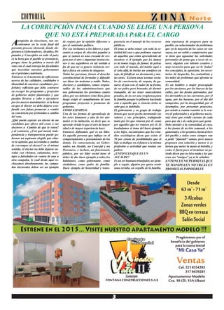 EDITORIAL
LA CORRUPCIÓN INICIA CUANDO SE ELIGE UNA PERSONA
QUE NO ESTÁ PREPARADA PARA EL CARGO
Apropósito de elecciones, nos en-
contramos en la recta final del
presente proceso electoral, donde ele-
giremos a Gobernadores, Alcaldes, Di-
putados y Concejales en todo el país;
es la hora que el pueblo se pronuncie,
porque tiene la palabra a través del
voto con el cual entrega las facultades
que necesitan nuestros gobernantes
en el próximo cuatrienio.
Entonces es el momento de reflexionar
acerca de las calidades, cualidades e
idoneidad de nuestros candidatos pre-
feridos; reflexión que debe centrarse
en escoger los programas y proyectos
de gobierno mejor planteados y que
puedan llevarse a cabo o ejecutarse
por los nuevos mandatarios; es la hora
en que el elector no debe dejarse con-
fundir con falsas promesas o vender
su conciencia por prebendas a cambio
del voto.
¿Qué puede esperar un elector de un
candidato que ofrece mil cosas a sus
electores a Cambio de que le voten?
y al contrario, ¿Con qué moral, inde-
pendencia y transparencia puede go-
bernar un aspirante elegido que obtu-
vo la opinión que necesitaba a cambio
de corromper al elector? en el mismo
sentido, el elector no debe dejarse en-
redar con chismes, calumnias, mon-
tajes o falsedades en contra de una u
otra campaña, lo cual desde aquí re-
chazamos absolutamente, las campa-
ñas electorales deben ser un ejemplo
parencia en el manejo de los recursos
públicos,
El tema se debe tomar con toda la se-
riedad del caso o que podemos esperar
de aquellos que están aprendiendo de
nosotros si el ejemplo que les damos
es de tomar trago, de fumar, de pelear
con todo el mundo, del tumbe aquí o
el robe allá, de burlar un semáforo en
rojo, de falsificar un documento y tan-
tas otras. Existen unas normas socia-
les de convivencia, de respeto, de ga-
narse el pan con el sudor de la frente,
de ser pobre pero honrado, de dormir
tranquilo, de no tener antecedentes
penales, de no ser una vergüenza para
la familia porque lo pillaron haciendo
esto o aquello que a ciencia cierta se
sabe que es indebido.
El gobernante y su grupo de trabajo
tienen que sacar pecho mostrando sus
valores y sus principios, trabajando
tanto por los que votaron por él, como
por aquellos que no votaron por él. Si
trasladamos el tema del buen ejemplo
a los hijos, encontramos que los estu-
dios sociológicos dicen que existe el
50 por ciento de posibilidades que el
hijo se dedique en el futuro a la misma
profesión o actividad que tenían sus
padres.
¿ENTONCES QUE ES UN
ALCALDE?
Es un ser humano triunfador, un ejem-
plo a seguir, alguien por quien sentir
sana envidia, un orgullo de la familia,
de respeto por la opinión diferente o
por el contendor político.
Por eso invitamos a los líderes y aspi-
rantes a cargos de elección popular a
que se sumen en una cruzada de res-
peto por el otro e impartan instruccio-
nes a sus seguidores en tal sentido a
fin de que no se genere violencia ver-
bal o física en contra de ninguno;
Todas las personas, tienen el derecho
constitucional de formular y difundir
sus ideas sin molestar a nadie. Todos,
electores y candidatos, somos respon-
sables de las administraciones que
nos gobernarán los próximos cuatro
años, por eso debemos votar bien, para
luego exigir el cumplimiento de esos
programas proyectos o promesas de
gobierno.
COMO EJEMPLO:
Una de las formas de aprendizaje de
los seres humanos y aún de los ani-
males es la imitación, es decir que se
aprende viendo lo que el otro de mayor
edad o de mayor experiencia hace.
Entonces definamos qué es un líder.
Es aquella persona que influye en el
comportamiento o pensamiento de los
demás. En consecuencia, un Gober-
nador, un Alcalde, un Concejal y un
Personero, e incluso, un funcionario
público, por ser líder social tiene el
deber de dar buen ejemplo a todos los
habitantes. como gobernante, como
ciudadano, como padre de familia.
Buen ejemplo de honestidad y trans-
una esperanza de progreso para su
pueblo, un solucionador de problemas
que en la mayoría de los casos no son
suyos, un ser noble y comprensivo que
se tiene que aguantar las solicitudes
personales de gente que a veces ni co-
noce, alguien con talento creativo y
muy recursivo para que no lo ‘jodan’
los concejales, la oposición, los secre-
tarios de despacho, los contratistas y
los miles de problemas que afronta su
comunidad.
Es un hombre o mujer preocupado
por los ancianos, por los huecos de las
calles, por las fiestas patronales, por
los derrumbes en las carreteras, por el
agua, por las basuras, por el día del
campesino, por la inseguridad, por el
desempleo, por presentar proyectos,
por asistir a cuanta reunión se le ocu-
rre al gobernador y al gobierno nacio-
nal; tiene que rendir cuentas de cada
paso que da y de cada peso que gasta.
Debe atender a la comunidad, al cura,
a las juntas de acción comunal, a los
gamonales, a los gremios, hasta al loco
del pueblo y todos estos siempre van
a pedir “jijuemil” vainas, pero nunca
proponen una solución y menos si se
tienen que meter la mano al bolsillo, y
como si fuera poco al terminar su pe-
riodo dicen que no hizo nada y los que
eran sus “amigos” ya ni lo saludan.
ENTONCES NO PERMITAS QUE
TE MANIPULEN NO CREAS EN
PROMESAS IMPOSIBLES
 