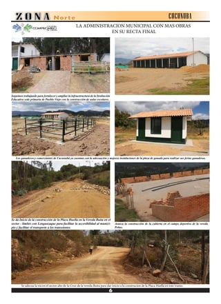 CUCUNUBA
Se adecua la vía en el sector alto de la Cruz de la vereda Buita para dar inicio a la construcion de la Placa Huella en este tramo.
Se da Inicio de la construcción de la Placa Huella en la Vereda Buita en el
sector - límites con Lenguazaque para facilitar la accesibilidad al munici-
pio y facilitar el transporte a los transeúntes.
Los ganaderos y comerciantes de Cucunubá ya cuentan con la adecuación y mejores instalaciones de la plaza de ganado para realizar sus ferias ganaderas.
Seguimos trabajando para fortalecer y ampliar la infraestructura de la Institución
Educativa sede primaria de Pueblo Viejo con la construcción de aulas escolares.
Avanza la construcción de la cubierta en el campo deportivo de la vereda
Peñas.
LA ADMINISTRACION MUNICIPAL CON MAS OBRAS
EN SU RECTA FINAL
 