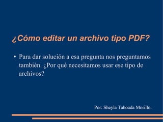 ¿Cómo editar un archivo tipo PDF? ,[object Object],Por: Sheyla Taboada Morillo. 