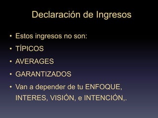 Declaración de Ingresos
• Estos ingresos no son:
• TÍPICOS
• AVERAGES
• GARANTIZADOS
• Van a depender de tu ENFOQUE,
INTERES, VISIÓN, e INTENCIÓN,.
 