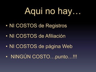 Aqui no hay…
• NI COSTOS de Registros
• NI COSTOS de Afiliación
• NI COSTOS de página Web
• NINGÚN COSTO…punto…!!!
 