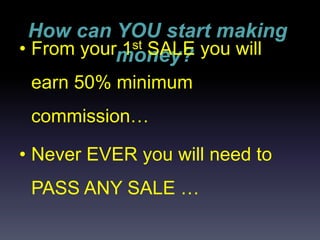 How can YOU start making
money?• From your 1st SALE you will
earn 50% minimum
commission…
• Never EVER you will need to
PASS ANY SALE …
 