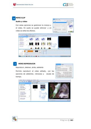 MENÚ CLIP
6
Audio y video
Con estas opciones se gestionan la música y
el video. En audio se puede silenciar
video se edita los efectos.
y en
MENÚ REPRODUCIR7
Reproducir, detener, atrás, adelante
Permite reproducir el video editado, con las
opciones de adelantar, retroceso y
tiempo.
escala de
P á g i n a | - 342 -
 