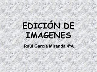 EDICIÓN DE
IMAGENES
Raúl García Miranda 4ºA
 