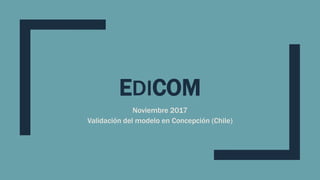 EDICOM
Noviembre 2017
Validación del modelo en Concepción (Chile)
 