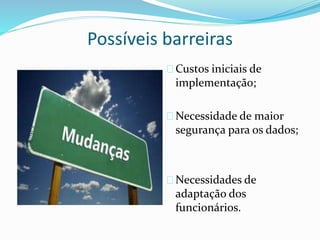 Possíveis barreiras 
Custos iniciais de 
implementação; 
Necessidade de maior 
segurança para os dados; 
Necessidades de 
adaptação dos 
funcionários. 
 