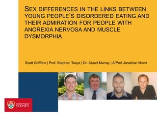 Scott Griffiths | Prof. Stephen Touyz | Dr. Stuart Murray | A/Prof Jonathan Mond
SEX DIFFERENCES IN THE LINKS BETWEEN
YOUNG PEOPLE’S DISORDERED EATING AND
THEIR ADMIRATION FOR PEOPLE WITH
ANOREXIA NERVOSA AND MUSCLE
DYSMORPHIA
 