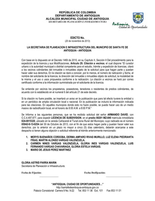 REPÚBLICA DE COLOMBIA
DEPARTAMENTO DE ANTIOQUIA
ALCALDÍA MUNICIPAL CIUDAD DE ANTIOQUIA
SECRETARÌA DE PLANEACIÒN E INFRAESTRUCTURA

EDICTO No.
(20 de noviembre de 2013)

LA SECRETARIA DE PLANEACION E INFRAESTRUCTURA DEL MUNICIPIO DE SANTA FE DE
ANTIOQUIA - ANTIOQUIA
Con base en lo dispuesto en el Decreto 1469 de 2010, en su Capítulo II, Sección II Del procedimiento para la
expedición de la licencia y sus Modificaciones, Artículo 29. Citación a vecinos, el cual dispone “El curador
urbano o la autoridad municipal o distrital competente para el estudio, trámite y expedición de licencias, citará
a los vecinos colindantes del inmueble o inmuebles objeto de la solicitud para que hagan parte y puedan
hacer valer sus derechos. En la citación se dará a conocer, por lo menos, el número de radicación y fecha, el
nombre del solicitante de la licencia, la dirección del inmueble o inmuebles objeto de solicitud, la modalidad de
la misma y el uso o usos propuestos conforme a la radicación. La citación a vecinos se hará por correo
certificado conforme a la información suministrada por el solicitante de la licencia.
Se entiende por vecinos los propietarios, poseedores, tenedores o residentes de predios colindantes, de
acuerdo con lo establecido en el numeral 6 del artículo 21 de este decreto.
Si la citación no fuere posible, se insertará un aviso en la publicación que para tal efecto tuviere la entidad o
en un periódico de amplia circulación local o nacional. En la publicación se incluirá la información indicada
para las citaciones. En aquellos municipios donde esto no fuere posible, se puede hacer uso de un medio
masivo de radiodifusión local, en el horario de 8:00 A.M. a 8:00 P.M.”
Se Informa a las siguientes personas, que se ha recibido solicitud del señor ARMANDO DAVID, con
C.C.4.497.877, para expedir LICENCIA DE SUBDIVISION, en el predio 00201 MZ-040 matrícula inmobiliaria
024-0015320, ubicado en la vereda Cañaveral el Tunal zona Rural del Municipio; cuyo radicado es el número
05042-0-13-0254 del 30 de Octubre de 2013, con el fin de que estos hagan parte y puedan hacer valer sus
derechos; por lo anterior en un plazo no mayor a cinco (5) días calendario, deberán acercarse a este
despacho si tienen alguna objeción o solicitud referente al trámite anteriormente mencionado:
1. MERYS BUENAÑOS CORDOBA, DERMA AMPARO RIVAS MURILLO, LUZ ELENA PIEDRAHITA
FRIAS, MARTIN ALONSO VARGAS VALENZUELA.
2. CARMEN NINES VARGAS VALENZUELA, GLORIA INES VARGAS VALENZUELA, LUIS
FERNANDO VARGAS CHAVARIAGA, GLORIA ESTELA VARGAS.
3. MARIO DE JESUS PEREZ MARTINEZ

GLORIA ASTRID PARRA MARIN
Secretaria de Planeación e Infraestructura.
Fecha de Fijación:
_______________

Fecha Desfijcación:

“ANTIOQUIA, CIUDAD DE OPORTUNIDADES…”
http://santafedeantioquia-antioquia.gov.co
Palacio Consistorial Carrera 9 No. 9-22 Tel. 853 11 36 Ext. 101

____________________

Fax 853 11 01

 