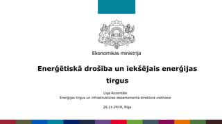 Enerģētiskā drošība un iekšējais enerģijas
tirgus
26.11.2018, Rīga
Līga Rozentāle
Enerģijas tirgus un infrastruktūras departamenta direktora vietniece
 