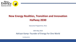 Founding partners
New Energy Realities, Transition and Innovation
Halfway 2030
Executive Programme, Paris
10th May 2023
Adriaan Kamp- Founder of Energy For One World
 