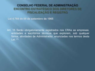 Lei 4.769 de 09 de setembro de 1965
Art. 15 Serão obrigatoriamente registrados nos CRAs as empresas,
entidades e escritórios técnicos que explorem, sob qualquer
forma, atividades de Administrador, enunciadas nos termos desta
Lei. (1)
 