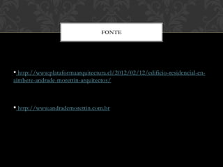 FONTE




• http://www.plataformaarquitectura.cl/2012/02/12/edificio-residencial-en-
aimbere-andrade-morettin-arquitectos/



• http://www.andrademorettin.com.br
 