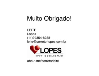 LEITE
Lopes
(11)99354-8288
leite@corretorlopes.com.br




about.me/corretorleite
Muito Obrigado!
 
