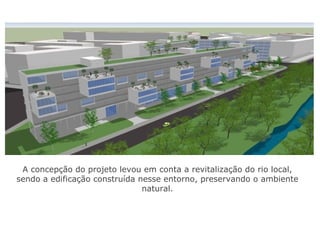 A concepção do projeto levou em conta a revitalização do rio local,
sendo a edificação construída nesse entorno, preservando o ambiente
natural.
 