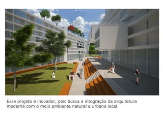 Esse projeto é inovador, pois busca a integração da arquitetura
moderna com o meio ambiente natural e urbano local.
 