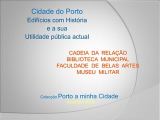 Cidade do Porto
Edifícios com História
e a sua
Utilidade pública actual
Colecção Porto a minha Cidade
Setembro 2009
 