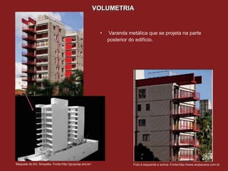 VOLUMETRIA


                                                         •   Varanda metálica que se projeta na parte
                                                             posterior do edifício.




Maquete do Ed. Simpatia. Fonte:http://gruposp.arq.br/                   Foto à esquerda e acima: Fonte:http://www.arqbacana.com.br
 
