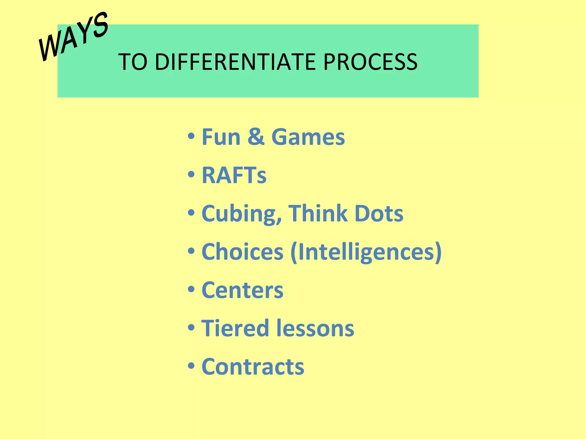 TO DIFFERENTIATE PROCESS Fun & Games RAFTs Cubing, Think Dots Choices (Intelligences) Centers Tiered lessons Contracts WAYS 