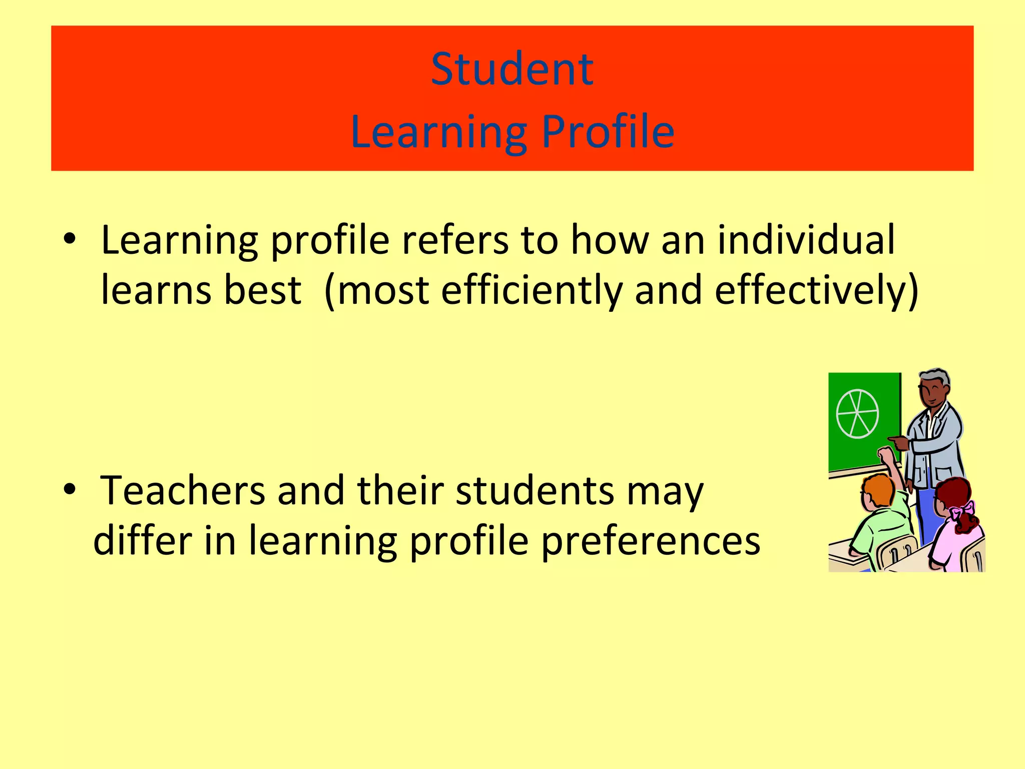 Student Learning Profile Learning profile refers to how an individual learns best  (most efficiently and effectively) Teachers and their students may  differ in learning profile preferences 