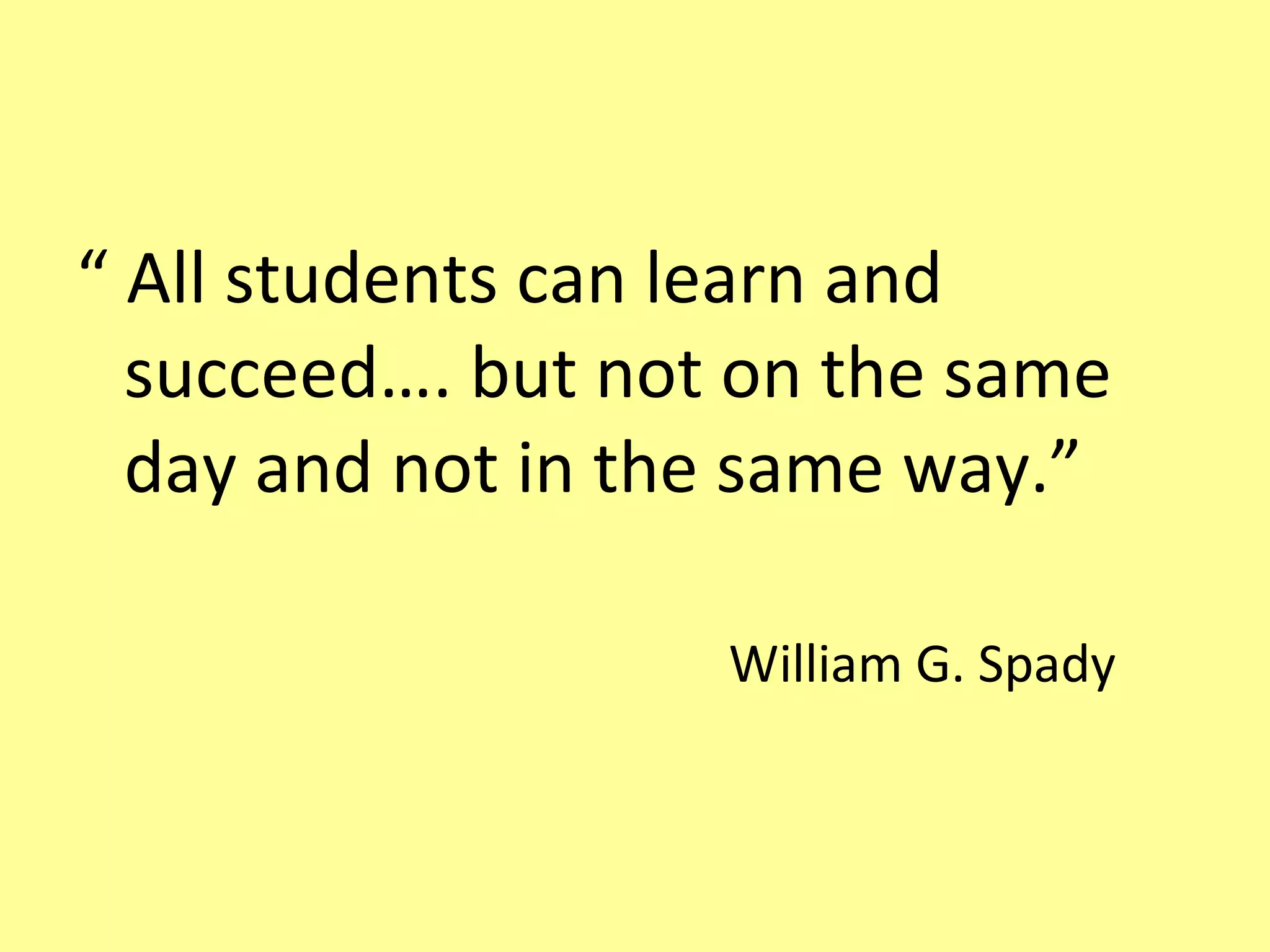 “  All students can learn and succeed…. but not on the same day and not in the same way.”   William G. Spady 