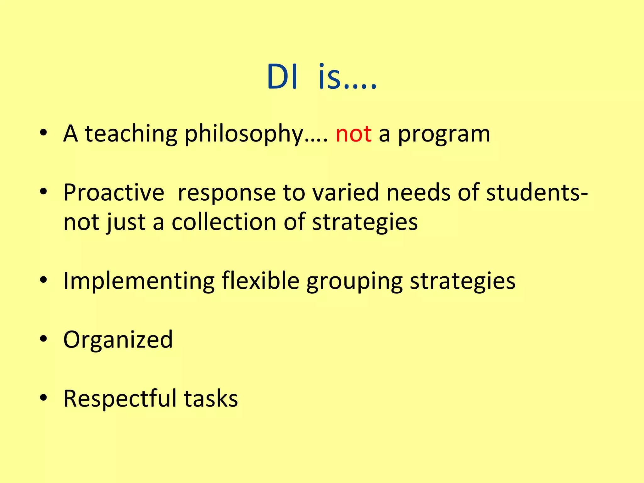 DI  is…. A teaching philosophy….  not  a program Proactive  response to varied needs of students-not just a collection of strategies Implementing flexible grouping strategies Organized Respectful tasks 
