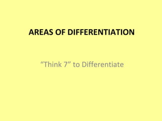 AREAS OF DIFFERENTIATION “ Think 7” to Differentiate 