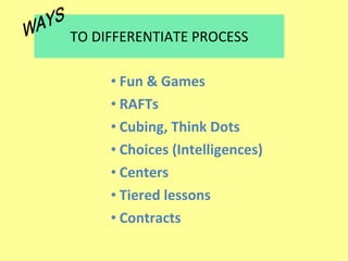 TO DIFFERENTIATE PROCESS Fun & Games RAFTs Cubing, Think Dots Choices (Intelligences) Centers Tiered lessons Contracts WAYS 