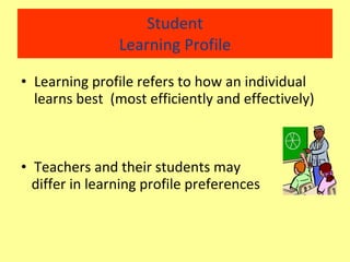 Student Learning Profile Learning profile refers to how an individual learns best  (most efficiently and effectively) Teachers and their students may  differ in learning profile preferences 