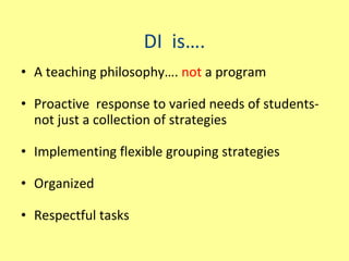 DI  is…. A teaching philosophy….  not  a program Proactive  response to varied needs of students-not just a collection of strategies Implementing flexible grouping strategies Organized Respectful tasks 