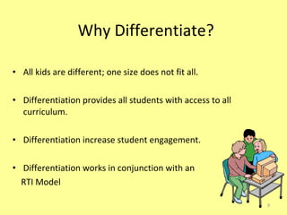 Why Differentiate? All kids are different; one size does not fit all. Differentiation provides all students with access to all curriculum. Differentiation increase student engagement. Differentiation works in conjunction with an RTI Model 