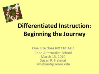 Differentiated Instruction: Beginning the Journey One Size does NOT fit ALL! Cape Alternative School March 15, 2010 Susan R. Hekmat [email_address] 