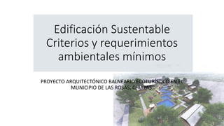 Edificación Sustentable
Criterios y requerimientos
ambientales mínimos
PROYECTO ARQUITECTÓNICO BALNEARIO ECOTURÍSTICO EN EL
MUNICIPIO DE LAS ROSAS, CHIAPAS.
 