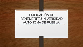 EDIFICACIÓN DE
BENEMÉRITA UNIVERSIDAD
AUTÓNOMA DE PUEBLA.
 
