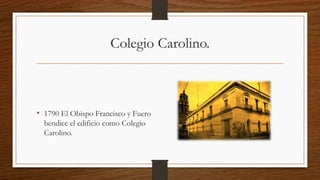 Colegio Carolino.
• 1790 El Obispo Francisco y Fuero
bendice el edificio como Colegio
Carolino.
 